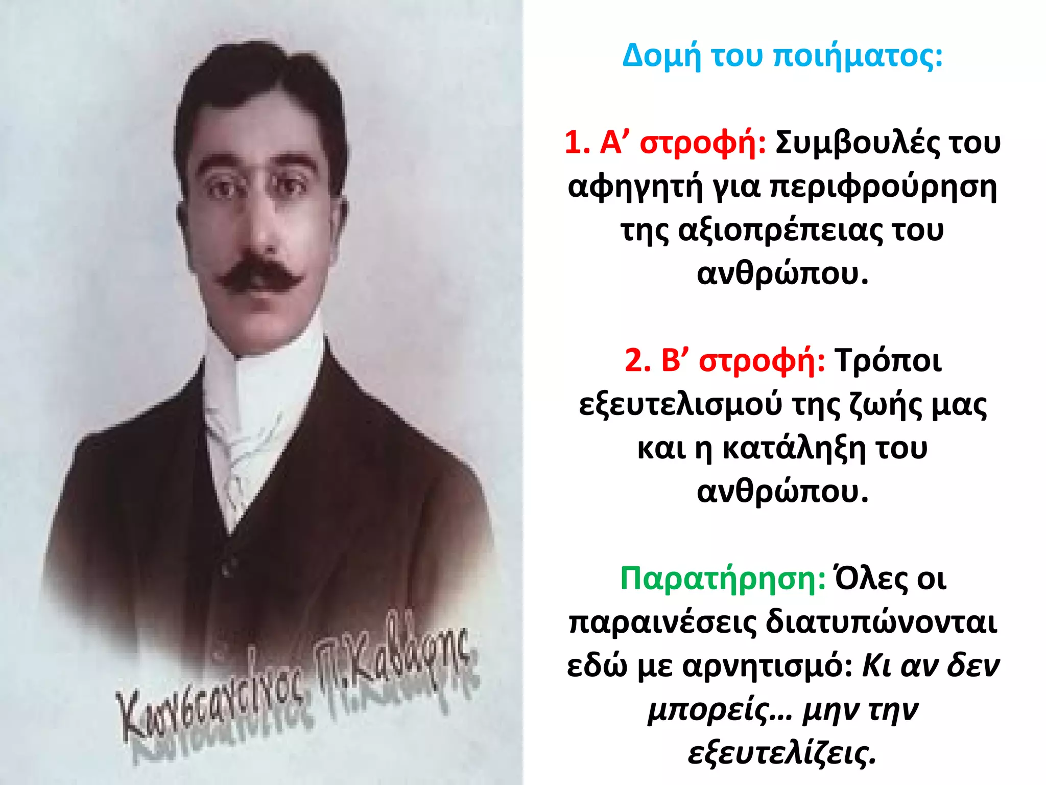Δομή του ποιήματος:
1. Α’ στροφή: Συμβουλές του
αφηγητή για περιφρούρηση
της αξιοπρέπειας του
ανθρώπου.
2. Β’ στροφή: Τρόποι
εξευτελισμού της ζωής μας
και η κατάληξη του
ανθρώπου.
Παρατήρηση: Όλες οι
παραινέσεις διατυπώνονται
εδώ με αρνητισμό: Κι αν δεν
μπορείς… μην την
εξευτελίζεις.
 
