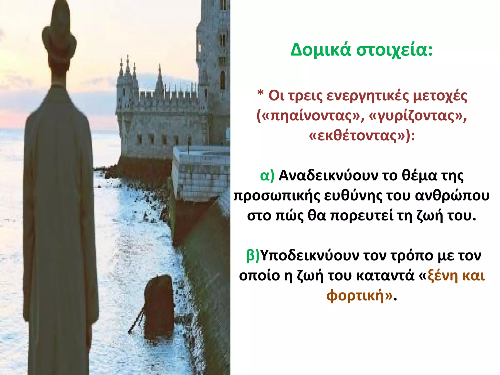 Δομικά στοιχεία:
* Οι τρεις ενεργητικές μετοχές
(«πηαίνοντας», «γυρίζοντας»,
«εκθέτοντας»):
α) Αναδεικνύουν το θέμα της
προσωπικής ευθύνης του ανθρώπου
στο πώς θα πορευτεί τη ζωή του.
β)Υποδεικνύουν τον τρόπο με τον
οποίο η ζωή του καταντά «ξένη και
φορτική».
 