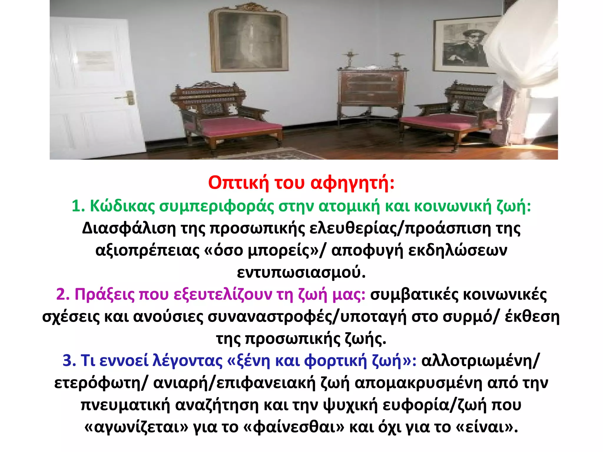 Οπτική του αφηγητή:
1. Κώδικας συμπεριφοράς στην ατομική και κοινωνική ζωή:
Διασφάλιση της προσωπικής ελευθερίας/προάσπιση της
αξιοπρέπειας «όσο μπορείς»/ αποφυγή εκδηλώσεων
εντυπωσιασμού.
2. Πράξεις που εξευτελίζουν τη ζωή μας: συμβατικές κοινωνικές
σχέσεις και ανούσιες συναναστροφές/υποταγή στο συρμό/ έκθεση
της προσωπικής ζωής.
3. Τι εννοεί λέγοντας «ξένη και φορτική ζωή»: αλλοτριωμένη/
ετερόφωτη/ ανιαρή/επιφανειακή ζωή απομακρυσμένη από την
πνευματική αναζήτηση και την ψυχική ευφορία/ζωή που
«αγωνίζεται» για το «φαίνεσθαι» και όχι για το «είναι».
 