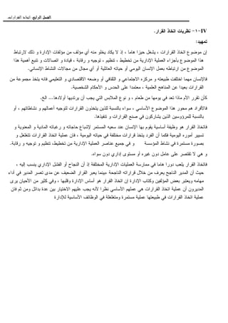 ‫ﺍﻟﺮﺍﺑﻊ‬ ‫ﺍﻟﻔﺼﻞ‬‫ﺍﻟﺮﺍﺑﻊ‬ ‫ﺍﻟﻔﺼﻞ‬‫ﺍﻟﺮﺍﺑﻊ‬ ‫ﺍﻟﻔﺼﻞ‬‫ﺍﻟﺮﺍﺑﻊ‬ ‫ﺍﻟﻔﺼﻞ‬::::‫ﺍﻟﻘﺮﺍﺭﺍﺕ‬ ‫ﺍﺗﺨﺎﺫ‬.
IV-١-‫ﺍﻝﻘﺭﺍﺭ‬ ‫ﺍﺘﺨﺎﺫ‬ ‫ﻨﻅﺭﻴﺎﺕ‬.
‫ﺘﻤﻬﻴﺩ‬:
‫ﺍﻝﻘﺭﺍﺭﺍﺕ‬ ‫ﺍﺘﺨﺎﺫ‬ ‫ﻤﻭﻀﻭﻉ‬ ‫ﺇﻥ‬،‫ﻫﺎﻤﺎ‬ ‫ﺤﻴﺯﺍ‬ ‫ﻴﺸﻐل‬،‫ﻻﺭﺘﺒﺎﻁ‬ ‫ﺫﻝﻙ‬ ‫ﻭ‬ ‫ﺍﻹﺩﺍﺭﺓ‬ ‫ﻤﺅﻝﻔﺎﺕ‬ ‫ﻤﻥ‬ ‫ﻤﺅﻝﻑ‬ ‫ﺃﻱ‬ ‫ﻤﻨﻪ‬ ‫ﻴﺨﻠﻭ‬ ‫ﻴﻜﺎﺩ‬ ‫ﻻ‬ ‫ﺇﺫ‬
‫ﺘﺨﻁﻴﻁ‬ ‫ﻤﻥ‬ ‫ﺍﻹﺩﺍﺭﻴﺔ‬ ‫ﺍﻝﻌﻤﻠﻴﺔ‬ ‫ﺒﺄﺠﺯﺍﺀ‬ ‫ﺍﻝﻤﻭﻀﻭﻉ‬ ‫ﻫﺫﺍ‬،‫ﺘﻨﻅﻴﻡ‬،‫ﺭﻗﺎﺒﺔ‬ ‫ﻭ‬ ‫ﺘﻭﺠﻴﻪ‬،‫ﻗ‬‫ﻫﺫﺍ‬ ‫ﺃﻫﻤﻴﺔ‬ ‫ﺘﻨﺒﻊ‬ ‫ﻭ‬ ‫ﺍﺘﺼﺎﻻﺕ‬ ‫ﻭ‬ ‫ﻴﺎﺩﺓ‬
‫ﺍﻹﻨﺴﺎﻨﻲ‬ ‫ﺍﻝﻨﺸﺎﻁ‬ ‫ﻤﺠﺎﻻﺕ‬ ‫ﻤﻥ‬ ‫ﻤﺠﺎل‬ ‫ﺃﻱ‬ ‫ﺃﻭ‬ ‫ﺍﻝﻌﺎﺌﻠﻴﺔ‬ ‫ﺤﻴﺎﺘﻪ‬ ‫ﺃﻭ‬ ‫ﺍﻝﻴﻭﻤﻲ‬ ‫ﺍﻹﻨﺴﺎﻥ‬ ‫ﺒﻌﻤل‬ ‫ﺍﺭﺘﺒﺎﻁﻪ‬ ‫ﻤﻥ‬ ‫ﺍﻝﻤﻭﻀﻭﻉ‬.
‫ﻤﻥ‬ ‫ﻤﺠﻤﻭﻋﺔ‬ ‫ﻴﺘﺨﺫ‬ ‫ﻓﺎﻨﻪ‬ ‫ﺍﻝﺘﻌﻠﻴﻤﻲ‬ ‫ﻭ‬ ‫ﺍﻻﻗﺘﺼﺎﺩﻱ‬ ‫ﻭﻀﻌﻪ‬ ‫ﺃﻭ‬ ‫ﺍﻝﺜﻘﺎﻓﻲ‬ ‫ﻭ‬ ‫ﺍﻻﺠﺘﻤﺎﻋﻲ‬ ‫ﻤﺭﻜﺯﻩ‬ ‫ﻭ‬ ‫ﻁﺒﻴﻌﺘﻪ‬ ‫ﺍﺨﺘﻠﻔﺕ‬ ‫ﻤﻬﻤﺎ‬ ‫ﻓﺎﻹﻨﺴﺎﻥ‬
‫ﺍﻝﻤﻨﺎﻫ‬ ‫ﻋﻥ‬ ‫ﺒﻌﻴﺩﺍ‬ ‫ﺍﻝﻘﺭﺍﺭﺍﺕ‬‫ﺍﻝﻌﻠﻤﻴﺔ‬ ‫ﺞ‬،‫ﺍﻝﺸﺨﺼﻴﺔ‬ ‫ﺍﻷﺤﻜﺎﻡ‬ ‫ﻭ‬ ‫ﺍﻝﺤﺩﺱ‬ ‫ﻋﻠﻰ‬ ‫ﻤﻌﺘﻤﺩﺍ‬.
‫ﻁﻌﺎﻡ‬ ‫ﻤﻥ‬ ‫ﻴﻭﻤﻬﺎ‬ ‫ﻓﻲ‬ ‫ﺘﻌﺩ‬ ‫ﻤﺎﺫﺍ‬ ‫ﺍﻷﻡ‬ ‫ﺘﻘﺭﺭ‬ ‫ﻜﺄﻥ‬،‫ﺃﻭﻻﺩﻫﺎ‬ ‫ﻴﺭﺘﺩﻴﻬﺎ‬ ‫ﺃﻥ‬ ‫ﻴﺠﺏ‬ ‫ﺍﻝﺘﻲ‬ ‫ﺍﻝﻤﻼﺒﺱ‬ ‫ﻨﻭﻉ‬ ‫ﻭ‬...‫ﺍﻝﺦ‬.
‫ﺍﻷﺴﺎﺴﻲ‬ ‫ﺍﻝﻤﻭﻀﻭﻉ‬ ‫ﻫﺫﺍ‬ ‫ﻤﺤﻭﺭ‬ ‫ﻫﻡ‬ ‫ﻓﺎﻷﻓﺭﺍﺩ‬،‫ﻨﺸﺎﻁﺎﺘﻬﻡ‬ ‫ﻭ‬ ‫ﺃﻋﻤﺎﻝﻬﻡ‬ ‫ﻝﺘﻭﺠﻴﻪ‬ ‫ﺍﻝﻘﺭﺍﺭﺍﺕ‬ ‫ﻴﺘﺨﺫﻭﻥ‬ ‫ﻝﻠﺫﻴﻥ‬ ‫ﺒﺎﻝﻨﺴﺒﺔ‬ ‫ﺴﻭﺍﺀ‬،‫ﺃﻭ‬
‫ﻝﻠ‬ ‫ﺒﺎﻝﻨﺴﺒﺔ‬‫ﺘﻨﻔﻴﺫﻫﺎ‬ ‫ﻭ‬ ‫ﺍﻝﻘﺭﺍﺭﺍﺕ‬ ‫ﺼﻨﻊ‬ ‫ﻓﻲ‬ ‫ﻴﺸﺎﺭﻜﻭﻥ‬ ‫ﺍﻝﺫﻴﻥ‬ ‫ﻤﺭﺅﻭﺴﻴﻥ‬.
‫ﺴﻌ‬ ‫ﻋﻨﺩ‬ ‫ﺍﻹﻨﺴﺎﻥ‬ ‫ﺒﻬﺎ‬ ‫ﻴﻘﻭﻡ‬ ‫ﺃﺴﺎﺴﻴﺔ‬ ‫ﻭﻅﻴﻔﺔ‬ ‫ﻫﻭ‬ ‫ﺍﻝﻘﺭﺍﺭ‬ ‫ﻓﺎﺘﺨﺎﺫ‬‫ﻴ‬‫ﻭ‬ ‫ﺍﻝﻤﻌﻨﻭﻴﺔ‬ ‫ﻭ‬ ‫ﺍﻝﻤﺎﺩﻴﺔ‬ ‫ﺭﻏﺒﺎﺘﻪ‬ ‫ﻭ‬ ‫ﺤﺎﺠﺎﺘﻪ‬ ‫ﻹﺸﺒﺎﻉ‬ ‫ﺍﻝﻤﺴﺘﻤﺭ‬ ‫ﻪ‬
‫ﺍﻝﻴﻭﻤﻴﺔ‬ ‫ﺤﻴﺎﺘﻪ‬ ‫ﻓﻲ‬ ‫ﻤﺨﺘﻠﻔﺔ‬ ‫ﻗﺭﺍﺭﺍﺕ‬ ‫ﻴﺘﺨﺫ‬ ‫ﺍﻝﻔﺭﺩ‬ ‫ﺃﻥ‬ ‫ﻓﻜﻤﺎ‬ ‫ﺍﻝﻴﻭﻤﻴﺔ‬ ‫ﺃﻤﻭﺭﻩ‬ ‫ﺘﺴﻴﻴﺭ‬،‫ﺘﺘ‬ ‫ﺍﻝﻘﺭﺍﺭﺍﺕ‬ ‫ﺍﺘﺨﺎﺫ‬ ‫ﻋﻤﻠﻴﺔ‬ ‫ﻓﺎﻥ‬‫ﻭ‬ ‫ﻐﻠﻐل‬
‫ﺘﺨﻁﻴﻁ‬ ‫ﻤﻥ‬ ‫ﺍﻹﺩﺍﺭﻴﺔ‬ ‫ﺍﻝﻌﻤﻠﻴﺔ‬ ‫ﻋﻨﺎﺼﺭ‬ ‫ﺠﻤﻴﻊ‬ ‫ﻓﻲ‬ ‫ﻭ‬ ‫ﺍﻝﻤﺅﺴﺴﺔ‬ ‫ﻨﺸﺎﻁ‬ ‫ﻓﻲ‬ ‫ﻤﺴﺘﻤﺭﺓ‬ ‫ﺒﺼﻭﺭﺓ‬،‫ﺭﻗﺎﺒﺔ‬ ‫ﻭ‬ ‫ﺘﻭﺠﻴﻪ‬ ‫ﻭ‬ ‫ﺘﻨﻅﻴﻡ‬.
‫ﺴﻭﺍﻩ‬ ‫ﺩﻭﻥ‬ ‫ﺇﺩﺍﺭﻱ‬ ‫ﻤﺴﺘﻭﻯ‬ ‫ﺃﻭ‬ ‫ﻏﻴﺭﻩ‬ ‫ﺩﻭﻥ‬ ‫ﻋﺎﻤل‬ ‫ﻋﻠﻰ‬ ‫ﺘﻘﺘﺼﺭ‬ ‫ﻻ‬ ‫ﻫﻲ‬ ‫ﻭ‬.
‫ﺍ‬ ‫ﺃﻥ‬ ‫ﺇﺫ‬ ‫ﺍﻝﻤﺨﺘﻠﻔﺔ‬ ‫ﺍﻹﺩﺍﺭﻴﺔ‬ ‫ﺍﻝﻌﻤﻠﻴﺎﺕ‬ ‫ﻤﻤﺎﺭﺴﺔ‬ ‫ﻓﻲ‬ ‫ﻫﺎﻤﺎ‬ ‫ﺩﻭﺭﺍ‬ ‫ﻴﻠﻌﺏ‬ ‫ﺍﻝﻘﺭﺍﺭ‬ ‫ﻓﺎﺘﺨﺎﺫ‬‫ﻝ‬‫ﺍﻹﺩ‬ ‫ﺍﻝﻔﺸل‬ ‫ﺃﻭ‬ ‫ﻨﺠﺎﺡ‬‫ﺇﻝﻴﻪ‬ ‫ﻴﻨﺴﺏ‬ ‫ﺍﺭﻱ‬،
‫ﺍﻝﻨﺎﺠﺤﺔ‬ ‫ﻗﺭﺍﺭﺍﺘﻪ‬ ‫ﺨﻼل‬ ‫ﻤﻥ‬ ‫ﻴﻌﺭﻑ‬ ‫ﺍﻝﻨﺎﺠﺢ‬ ‫ﺍﻝﻤﺩﻴﺭ‬ ‫ﺃﻥ‬ ‫ﺤﻴﺙ‬،‫ﺃﺩﺍﺀ‬ ‫ﻓﻲ‬ ‫ﺍﻝﻤﺩﻴﺭ‬ ‫ﺘﻌﺴﺭ‬ ‫ﻤﺩﻯ‬ ‫ﻋﻥ‬ ‫ﺍﻝﻀﻌﻴﻑ‬ ‫ﺍﻝﻘﺭﺍﺭ‬ ‫ﻴﻌﺒﺭ‬ ‫ﺒﻴﻨﻤﺎ‬
‫ﻭﻗﻠﺒﻬﺎ‬ ‫ﺍﻹﺩﺍﺭﺓ‬ ‫ﺃﺴﺎﺱ‬ ‫ﻫﻭ‬ ‫ﺍﻝﻘﺭﺍﺭ‬ ‫ﺍﺘﺨﺎﺫ‬ ‫ﺇﻥ‬ ‫ﺍﻹﺩﺍﺭﺓ‬ ‫ﻭﻜﺘﺎﺏ‬ ‫ﺍﻝﻤﺅﻝﻔﻴﻥ‬ ‫ﺒﻌﺽ‬ ‫ﻭﻴﻌﺘﺒﺭ‬ ‫ﻤﻬﺎﻤﻪ‬،‫ﻴﺭﻯ‬ ‫ﺍﻷﺤﻴﺎﻥ‬ ‫ﻤﻥ‬ ‫ﻜﺜﻴﺭ‬ ‫ﻭﻓﻲ‬
‫ﺍﻝﻘﺭﺍﺭﺍﺕ‬ ‫ﺍﺘﺨﺎﺫ‬ ‫ﻋﻤﻠﻴﺔ‬ ‫ﺃﻥ‬ ‫ﺍﻝﻤﺩﻴﺭﻭﻥ‬‫ﻓﺎﻥ‬ ‫ﺜﻡ‬ ‫ﻭﻤﻥ‬ ‫ﺒﺩﺍﺌل‬ ‫ﻋﺩﺓ‬ ‫ﺒﻴﻥ‬ ‫ﺍﻻﺨﺘﻴﺎﺭ‬ ‫ﻋﻠﻴﻬﻡ‬ ‫ﻴﺠﺏ‬ ‫ﻷﻨﻪ‬ ‫ﻨﻅﺭﺍ‬ ‫ﺍﻷﺴﺎﺴﻲ‬ ‫ﻋﻤﻠﻬﻡ‬ ‫ﻫﻲ‬
‫ﻝﻺﺩﺍﺭﺓ‬ ‫ﺍﻷﺴﺎﺴﻴﺔ‬ ‫ﺍﻝﻭﻅﺎﺌﻑ‬ ‫ﻓﻲ‬ ‫ﻭﻤﺘﻐﻠﻐﻠﺔ‬ ‫ﻤﺴﺘﻤﺭﺓ‬ ‫ﻋﻤﻠﻴﺔ‬ ‫ﻁﺒﻴﻌﺘﻬﺎ‬ ‫ﻓﻲ‬ ‫ﺍﻝﻘﺭﺍﺭﺍﺕ‬ ‫ﺍﺘﺨﺎﺫ‬ ‫ﻋﻤﻠﻴﺔ‬
 