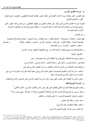 ‫ﺍﻟﺮﺍﺑﻊ‬ ‫ﺍﻟﻔﺼﻞ‬‫ﺍﻟﺮﺍﺑﻊ‬ ‫ﺍﻟﻔﺼﻞ‬‫ﺍﻟﺮﺍﺑﻊ‬ ‫ﺍﻟﻔﺼﻞ‬‫ﺍﻟﺮﺍﺑﻊ‬ ‫ﺍﻟﻔﺼﻞ‬::::‫ﺍﻟﻘﺮﺍﺭﺍﺕ‬ ‫ﺍﺗﺨﺎﺫ‬.
‫ﺏ‬-‫ﺍﻹﺩﺍﺭﻱ‬ ‫ﺍﻝﺘﻘﺴﻴﻡ‬ ‫ﻤﺩﺭﺴﺔ‬:
‫ﺍﻝﺠ‬ ‫ﻋﻠﻰ‬ ‫ﺍﻗﺘﺼﺭﺕ‬ ‫ﻭ‬ ‫ﺍﻝﺘﻨﻅﻴﻤﻲ‬ ‫ﻝﻠﺴﻠﻭﻙ‬ ‫ﻤﺘﻜﺎﻤل‬ ‫ﺘﻔﺴﻴﺭ‬ ‫ﺇﻋﻁﺎﺀ‬ ‫ﻓﻲ‬ ‫ﺍﻝﻌﻠﻤﻴﺔ‬ ‫ﺍﻹﺩﺍﺭﺓ‬ ‫ﻤﺩﺭﺴﺔ‬ ‫ﻋﺭﻓﺘﻪ‬ ‫ﺍﻝﺫﻱ‬ ‫ﺍﻝﻘﺼﻭﺭ‬ ‫ﻓﺒﻌﺩ‬‫ﺎﻨﺏ‬
‫ﻝﻺﻨﺘﺎﺝ‬ ‫ﺍﻝﺘﻨﻔﻴﺫﻱ‬ ‫ﻭ‬ ‫ﺍﻝﻔﻨﻲ‬.
‫ﻩ‬ ‫ﺭﻭﺍﺩﻫﺎ‬ ‫ﺃﻫﻡ‬ ‫ﻤﻥ‬ ‫ﻭ‬ ‫ﺍﻝﺘﻨﻅﻴﻤﻲ‬ ‫ﺍﻝﻬﻴﻜل‬ ‫ﻤﻥ‬ ‫ﺍﻝﻌﻠﻭﻱ‬ ‫ﺍﻝﺠﺎﻨﺏ‬ ‫ﻋﻠﻰ‬ ‫ﺘﺭﻜﺯ‬ ‫ﺍﻝﺘﻲ‬ ‫ﺍﻹﺩﺍﺭﻱ‬ ‫ﺍﻝﺘﻘﺴﻴﻡ‬ ‫ﻤﺩﺭﺴﺔ‬ ‫ﻅﻬﺭﺕ‬.‫ﺍﻝﺫﻱ‬ ‫ﻓﺎﻴﻭﺭ‬
‫ﺍﻷﺴﺎﺴﻴﺔ‬ ‫ﺍﻝﻭﻅﺎﺌﻑ‬ ‫ﻤﻥ‬ ‫ﻤﺠﻤﻭﻋﺔ‬ ‫ﻭﻀﻊ‬ ‫ﻜﺫﻝﻙ‬ ‫ﻭ‬ ، ‫ﺍﻝﻤﺅﺴﺴﺔ‬ ‫ﺩﺍﺨل‬ ‫ﻝﻺﺩﺍﺭﺓ‬ ‫ﺍﻷﺴﺎﺴﻴﺔ‬ ‫ﺍﻝﻤﺒﺎﺩﺉ‬ ‫ﻤﻥ‬ ‫ﻤﺠﻤﻭﻋﺔ‬ ‫ﻭﻀﻊ‬
‫ﺍﻝﻤﺅﺴﺴﺔ‬ ‫ﺩﺍﺨل‬ ‫ﻝﻺﺩﺍﺭﺓ‬
‫ﺍﻝﻤﺒ‬ ‫ﻤﻥ‬ ‫ﻭ‬‫ﺎﺩﺉ‬
‫ﺍﻝﺸﺨﺼﻴﺔ‬ ‫ﺍﻝﻤﺼﺎﻝﺢ‬ ‫ﺇﺨﻀﺎﻉ‬ ، ‫ﺍﻝﺘﻭﺠﻴﻪ‬ ‫ﻭﺤﺩﺓ‬ ‫ﻭ‬ ‫ﺍﻝﻘﻴﺎﺩﺓ‬ ‫ﻭﺤﺩﺓ‬ ، ‫ﻝﻠﻨﻅﺎﻡ‬ ‫ﺍﻻﻤﺘﺜﺎل‬ ، ‫ﺍﻝﻤﺴﺅﻭﻝﻴﺔ‬ ‫ﻭ‬ ‫ﺍﻝﺴﻠﻁﺔ‬ ، ‫ﺍﻝﻌﻤل‬ ‫ﺘﻘﻴﻴﻡ‬
‫ﺍﻷﻓﺭﺍﺩ‬ ‫ﻤﻜﺎﻓﺄﺓ‬ ، ‫ﺍﻝﻌﺎﻤﺔ‬ ‫ﻝﻠﻤﺼﻠﺤﺔ‬،‫ﺍﻝﻌﺩﺍﻝﺔ‬ ، ‫ﺍﻝﻨﻅﺎﻡ‬ ‫ﻭ‬ ‫ﺍﻝﺘﺭﺘﻴﺏ‬ ، ‫ﺍﻹﺩﺍﺭﻱ‬ ‫ﺍﻝﺘﺴﻠﺴل‬ ، ‫ﺍﻝﻤﺭﻜﺯﻴﺔ‬‫ﺍﻝﻤﺴﺎﻭﺍﺓ‬ ‫ﻭ‬
، ‫ﺍﻝﻤﺒﺎﺩﺭﺓ‬ ، ‫ﺍﻝﻌﺎﻤﻠﻴﻥ‬ ‫ﺍﺴﺘﻘﺭﺍﺭ‬ ،‫ﺍﻝﺠﻤﺎﻋﻴﺔ‬ ‫ﺭﻭﺡ‬.
،‫ﺍﻷﻭﺍﻤﺭ‬ ‫ﺇﺼﺩﺍﺭ‬ ،‫ﺍﻝﺘﻨﻅﻴﻡ‬ ،‫ﺍﻝﺘﺨﻁﻴﻁ‬ ‫ﻫﻲ‬ ‫ﻭ‬ ‫ﻝﻺﺩﺍﺭﺓ‬ ‫ﺃﺴﺎﺴﻴﺔ‬ ‫ﻭﻅﺎﺌﻑ‬ ‫ﻭﻀﻊ‬ ‫ﻝﻠﻤﺒﺎﺩﺉ‬ ‫ﺒﺎﻹﻀﺎﻓﺔ‬ ‫ﻭ‬
‫ﺍﻝﺭﻗﺎﺒﺔ‬ ،‫ﺍﻝﺘﻨﺴﻴﻕ‬
‫ﻫﻲ‬ ‫ﻭ‬ ‫ﻤﺠﻤﻭﻋﺎﺕ‬ ‫ﺴﺘﺔ‬ ‫ﺇﻝﻰ‬ ‫ﺍﻝﻤﻨﻅﻤﺔ‬ ‫ﺒﻬﺎ‬ ‫ﺘﻘﻭﻡ‬ ‫ﺍﻝﺘﻲ‬ ‫ﺍﻝﻨﺸﺎﻁﺎﺕ‬ ‫ﻤﺠﻤﻭﻋﺔ‬ ‫ﻝﺨﺹ‬ ‫ﻭ‬:
‫ﺇﺩ‬ ‫ﻨﺸﺎﻁ‬ ، ‫ﻤﺤﺎﺴﺒﻲ‬ ‫ﻨﺸﺎﻁ‬ ، ‫ﺍﻝﺘﺄﻤﻴﻥ‬ ‫ﻨﺸﺎﻁ‬ ، ‫ﻤﺎﻝﻲ‬ ‫ﻨﺸﺎﻁ‬ ، ‫ﺘﺠﺎﺭﻱ‬ ‫ﻨﺸﺎﻁ‬ ، ‫ﻓﻨﻲ‬ ‫ﻨﺸﺎﻁ‬‫ﺍﺭﻱ‬.
‫ﻴﻠﻲ‬ ‫ﻓﻴﻤﺎ‬ ‫ﺍﻹﺩﺍﺭﻱ‬ ‫ﺍﻝﺘﻘﺴﻴﻡ‬ ‫ﻤﺩﺭﺴﺔ‬ ‫ﻭ‬ ‫ﺍﻝﻌﻠﻤﻴﺔ‬ ‫ﺍﻹﺩﺍﺭﺓ‬ ‫ﺍﻝﻤﺩﺭﺴﺔ‬ ‫ﺒﻴﻥ‬ ‫ﺍﻻﺨﺘﻼﻑ‬ ‫ﺃﻭﺠﻪ‬ ‫ﻴﻼﺤﻅ‬ ‫ﻭ‬:
-‫ﺤﻴﻥ‬ ‫ﻓﻲ‬ ، ‫ﺒﺎﻝﻤﺅﺴﺴﺔ‬ ‫ﺍﻝﻘﺭﺍﺭﺍﺕ‬ ‫ﺍﺘﺨﺎﺫ‬ ‫ﻋﻤﻠﻴﺔ‬ ‫ﻓﻲ‬ ‫ﺍﻹﺩﺍﺭﻱ‬ ‫ﻝﻠﺴﻠﻡ‬ ‫ﺍﻝﺴﻔﻠﻰ‬ ‫ﺒﺎﻝﻤﺴﺘﻭﻴﺎﺕ‬ ‫ﺍﻝﻌﻠﻤﻴﺔ‬ ‫ﺍﻹﺩﺍﺭﺓ‬ ‫ﻤﺩﺭﺴﺔ‬ ‫ﺍﻫﺘﻤﺕ‬
‫ﺍﻝﻌﻠﻴﺎ‬ ‫ﺒﺎﻝﻤﺴﺘﻭﻴﺎﺕ‬ ‫ﺍﻹﺩﺍﺭﻱ‬ ‫ﺘﻘﺴﻴﻡ‬ ‫ﻤﺩﺭﺴﺔ‬ ‫ﺍﻫﺘﻤﺕ‬.
-‫ﺍﻝ‬ ‫ﺍﻝﻤﺩﺭﺴﺔ‬ ‫ﺭﻜﺯﺕ‬‫ﻝﻠﻤﻨﻅﻤﺔ‬ ‫ﺍﻹﺩﺍﺭﻱ‬ ‫ﺍﻝﻤﺴﺘﻭﻯ‬ ‫ﻋﻠﻰ‬ ‫ﺍﻹﺩﺍﺭﻱ‬ ‫ﺍﻝﺘﻘﺴﻴﻡ‬ ‫ﻤﺩﺭﺴﺔ‬ ‫ﺭﻜﺯﺕ‬ ‫ﺒﻴﻨﻤﺎ‬ ‫ﺍﻝﻔﻨﻲ‬ ‫ﺍﻝﺠﺎﻨﺏ‬ ‫ﻋﻠﻰ‬ ‫ﻌﻠﻤﻴﺔ‬.
‫ﺝ‬-‫ﺍﻝﺒﻴﺭﻭﻗﺭﺍﻁﻴﺔ‬ ‫ﺍﻝﻤﺩﺭﺴﺔ‬:
‫ﺍﻝ‬ ‫ﺃﺴﺎﺱ‬ ‫ﻋﻠﻰ‬ ‫ﻴﻘﻭﻡ‬ ‫ﺍﻝﺫﻱ‬ ‫ﻝﻠﺘﻨﻅﻴﻡ‬ ‫ﺍﻝﻤﺜﺎﻝﻲ‬ ‫ﺍﻝﻨﻤﻭﺫﺝ‬ ‫ﺒﺎﻝﺒﻴﺭﻭﻗﺭﺍﻁﻴﺔ‬ ‫ﻴﻘﺼﺩ‬ ‫ﻭ‬‫ﺘ‬‫ﺍﻝﻤﻜﺘﺒﻲ‬ ‫ﺍﻝﻌﻤل‬ ‫ﻭ‬ ‫ﺍﻹﺩﺍﺭﻱ‬ ‫ﻘﺴﻴﻡ‬٧٤
‫ﻡ‬ ‫ﻴﻌﺘﺒﺭ‬ ‫ﻭ‬.‫ﺃﻨ‬ ‫ﺃﻨﻭﺍﻉ‬ ‫ﻜل‬ ‫ﺘﻨﺎﺴﺏ‬ ‫ﺍﻝﺒﻴﺭﻭﻗﺭﺍﻁﻴﺔ‬ ‫ﺃﻥ‬ ‫ﻭﻴﺒﺭ‬‫ﺭﺃﻴﻪ‬ ‫ﺤﺴﺏ‬ ‫ﻓﻬﻲ‬ ، ‫ﺍﺸﺘﺭﺍﻜﻴﺎ‬ ‫ﺃﻭ‬ ‫ﺭﺃﺴﻤﺎﻝﻴﺎ‬ ‫ﺍﻝﻤﺠﺘﻤﻊ‬ ‫ﺸﻁﺔ‬٧٥
-‫ﺍﻝﺘﻘﺎﻝﻴﺩ‬ ‫ﻭ‬ ‫ﺒﺎﻝﻌﺎﺩﺍﺕ‬ ‫ﺘﺒﺎﻝﻲ‬ ‫ﻻ‬ ‫ﻭ‬ ‫ﻝﻠﺯﻋﻴﻡ‬ ‫ﺍﻝﺸﺨﺼﻴﺔ‬ ‫ﺍﻝﺭﻏﺒﺎﺕ‬ ‫ﺘﺭﻓﺽ‬.
-‫ﺸﺨﺹ‬ ‫ﻜل‬ ‫ﺴﻠﻁﺔ‬ ‫ﻭ‬ ‫ﻋﻤل‬ ‫ﺘﺤﺩﺩ‬.
-‫ﺸﻲﺀ‬ ‫ﻜل‬ ‫ﻴﺭﺍﻗﺏ‬ ‫ﺘﻨﻅﻴﻤﻴﺎ‬ ‫ﻫﻴﻜﻼ‬ ‫ﺘﺭﻓﺽ‬.
-‫ﺸﻲﺀ‬ ‫ﻜل‬ ‫ﺘﺘﻀﻤﻥ‬ ‫ﻤﻜﺘﻭﺒﺔ‬ ‫ﻗﻭﺍﻋﺩ‬ ‫ﺤﺴﺏ‬ ‫ﺍﻝﻌﻤل‬ ‫ﻴﺘﻡ‬.
١-‫ب‬ ‫ه‬ ‫ا‬:‫ا‬ ‫ا‬ ، ‫د‬ ‫ا‬ ‫م‬ ‫ا‬ ، ‫ر‬ ، ‫ر‬ ‫ا‬ ‫ا‬ ‫رآ‬ ‫ا‬ ‫أه‬٩٤/٩٥‫ص‬١٥٤
٢-‫ون‬ ‫ا‬ ‫و‬:‫ا‬ ‫ر‬ ‫ا‬ ‫ر‬ ‫إ‬ ‫ارات‬ ‫ا‬ ‫ذ‬ ‫ا‬ ‫و‬ ‫د‬ ‫ا‬ ‫ا‬ ‫ت‬ ‫ا‬ ‫ا‬.‫رس‬ ‫ا‬ ‫ا‬ ‫د‬ ‫ا‬ ‫م‬ ‫ا‬
١٩٩٤‫ص‬١٣١
 