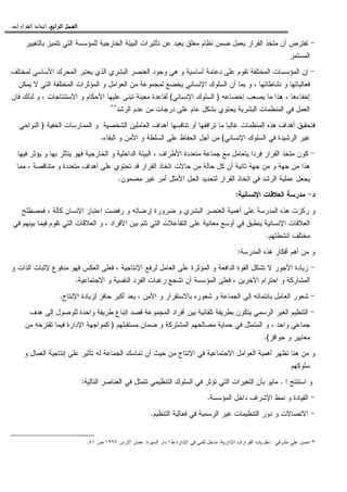 ‫ﺍﻟﺮﺍﺑﻊ‬ ‫ﺍﻟﻔﺼﻞ‬‫ﺍﻟﺮﺍﺑﻊ‬ ‫ﺍﻟﻔﺼﻞ‬‫ﺍﻟﺮﺍﺑﻊ‬ ‫ﺍﻟﻔﺼﻞ‬‫ﺍﻟﺮﺍﺑﻊ‬ ‫ﺍﻟﻔﺼﻞ‬::::‫ﺍﻟﻘﺮﺍﺭﺍﺕ‬ ‫ﺍﺗﺨﺎﺫ‬.
-‫ﺒﺎﻝﺘﻐﻴﻴﺭ‬ ‫ﺘﺘﻤﻴﺯ‬ ‫ﺍﻝﺘﻲ‬ ‫ﻝﻠﻤﺅﺴﺴﺔ‬ ‫ﺍﻝﺨﺎﺭﺠﻴﺔ‬ ‫ﺍﻝﺒﻴﺌﺔ‬ ‫ﺘﺄﺜﻴﺭﺍﺕ‬ ‫ﻋﻥ‬ ‫ﺒﻌﻴﺩ‬ ‫ﻤﻐﻠﻕ‬ ‫ﻨﻅﺎﻡ‬ ‫ﻀﻤﻥ‬ ‫ﻴﻌﻤل‬ ‫ﺍﻝﻘﺭﺍﺭ‬ ‫ﻤﺘﺨﺫ‬ ‫ﺃﻥ‬ ‫ﺘﻔﺘﺭﺽ‬
‫ﺍﻝﻤﺴﺘﻤﺭ‬
-‫ﺃﺴﺎﺴ‬ ‫ﺩﻋﺎﻤﺔ‬ ‫ﻋﻠﻰ‬ ‫ﺘﻘﻭﻡ‬ ‫ﺍﻝﻤﺨﺘﻠﻔﺔ‬ ‫ﺍﻝﻤﺅﺴﺴﺎﺕ‬ ‫ﺇﻥ‬‫ﻝﻤﺨﺘﻠﻑ‬ ‫ﺍﻷﺴﺎﺴﻲ‬ ‫ﺍﻝﻤﺤﺭﻙ‬ ‫ﻴﻌﺘﺒﺭ‬ ‫ﺍﻝﺫﻱ‬ ‫ﺍﻝﺒﺸﺭﻱ‬ ‫ﺍﻝﻌﻨﺼﺭ‬ ‫ﻭﺠﻭﺩ‬ ‫ﻫﻲ‬ ‫ﻭ‬ ‫ﻴﺔ‬
‫ﻴﻤﻜﻥ‬ ‫ﻻ‬ ‫ﺍﻝﺘﻲ‬ ‫ﺍﻝﻤﺨﺘﻠﻔﺔ‬ ‫ﺍﻝﻤﺅﺜﺭﺍﺕ‬ ‫ﻭ‬ ‫ﺍﻝﻌﻭﺍﻤل‬ ‫ﻤﻥ‬ ‫ﻝﻤﺠﻤﻭﻋﺔ‬ ‫ﻴﺨﻀﻊ‬ ‫ﺍﻹﻨﺴﺎﻨﻲ‬ ‫ﺍﻝﺴﻠﻭﻙ‬ ‫ﺃﻥ‬ ‫ﺒﻤﺎ‬ ‫ﻭ‬ ، ‫ﻨﺸﺎﻁﺎﺘﻬﺎ‬ ‫ﻭ‬ ‫ﻓﻌﺎﻝﻴﺎﺘﻬﺎ‬
‫ﺇﺨﻀﺎﻋﻪ‬ ‫ﻴﺼﻌﺏ‬ ‫ﻤﺎ‬ ‫ﻫﺫﺍ‬ ، ‫ﺇﺨﻔﺎﺀﻫﺎ‬)‫ﺍﻹﻨﺴﺎﻨﻲ‬ ‫ﺍﻝﺴﻠﻭﻙ‬(‫ﺍﻻﺴﺘﻨﺘﺎﺠ‬ ‫ﻭ‬ ‫ﺍﻷﺤﻜﺎﻡ‬ ‫ﻋﻠﻴﻬﺎ‬ ‫ﺘﺒﻨﻰ‬ ‫ﻤﻌﻴﻨﺔ‬ ‫ﻝﻘﺎﻋﺩﺓ‬‫ﻓﺎﻥ‬ ‫ﻝﺫﻝﻙ‬ ‫ﻭ‬ ، ‫ﺎﺕ‬
‫ﺍﻝﺭﺸﺩ‬ ‫ﻋﺩﻡ‬ ‫ﻤﻥ‬ ‫ﺩﺭﺠﺎﺕ‬ ‫ﻋﻠﻰ‬ ‫ﻋﺎﻡ‬ ‫ﺒﺸﻜل‬ ‫ﻴﺤﺘﻭﻱ‬ ‫ﺍﻝﺒﺸﺭﻴﺔ‬ ‫ﺍﻝﻤﻨﻅﻤﺎﺕ‬ ‫ﻓﻲ‬ ‫ﺍﻝﻌﻤل‬٧٨
‫ﺍﻝﺨﻔﻴﺔ‬ ‫ﺍﻝﻤﻤﺎﺭﺴﺎﺕ‬ ‫ﻭ‬ ‫ﺍﻝﺸﺨﺼﻴﺔ‬ ‫ﺍﻝﻌﺎﻤﻠﻴﻥ‬ ‫ﺃﻫﺩﺍﻑ‬ ‫ﺘﻨﺎﻓﺴﻬﺎ‬ ‫ﺃﻭ‬ ‫ﺘﺭﺍﻓﻘﻬﺎ‬ ‫ﻤﺎ‬ ‫ﻏﺎﻝﺒﺎ‬ ‫ﺍﻝﻤﻨﻅﻤﺎﺕ‬ ‫ﻫﺫﻩ‬ ‫ﺃﻫﺩﺍﻑ‬ ‫ﻓﺘﺤﻘﻴﻕ‬)‫ﺍﻝﻨﻭﺍﺤﻲ‬
‫ﺍﻹﻨﺴﺎﻨﻲ‬ ‫ﺍﻝﺴﻠﻭﻙ‬ ‫ﻓﻲ‬ ‫ﺍﻝﺭﺸﻴﺩﺓ‬ ‫ﻏﻴﺭ‬(‫ﺍ‬ ‫ﻭ‬ ‫ﺍﻷﻤﻥ‬ ‫ﻭ‬ ‫ﺍﻝﺴﻠﻁﺔ‬ ‫ﻋﻠﻰ‬ ‫ﺍﻝﺤﻔﺎﻅ‬ ‫ﺃﺠل‬ ‫ﻤﻥ‬‫ﻝﺒﻘﺎﺀ‬.
-‫ﺍﻷﻁﺭﺍﻑ‬ ‫ﻤﺘﻌﺩﺩﺓ‬ ‫ﺠﻤﺎﻋﺔ‬ ‫ﻤﻊ‬ ‫ﻴﺘﻌﺎﻤل‬ ‫ﻓﺭﺩﺍ‬ ‫ﺍﻝﻘﺭﺍﺭ‬ ‫ﻤﺘﺨﺫ‬ ‫ﻜﻭﻥ‬،‫ﻓﻴﻬﺎ‬ ‫ﻴﺅﺜﺭ‬ ‫ﻭ‬ ‫ﺒﻬﺎ‬ ‫ﻴﺘﺄﺜﺭ‬ ‫ﻓﻬﻭ‬ ‫ﺍﻝﺨﺎﺭﺠﻴﺔ‬ ‫ﻭ‬ ‫ﺍﻝﺩﺍﺨﻠﻴﺔ‬ ‫ﺍﻝﺒﻴﺌﺔ‬
‫ﻤﻤﺎ‬ ، ‫ﻤﺘﻨﺎﻗﺼﺔ‬ ‫ﻭ‬ ‫ﻤﺘﻌﺩﺩﺓ‬ ‫ﺃﻫﺩﺍﻑ‬ ‫ﻋﻠﻰ‬ ‫ﺘﺤﺘﻭﻱ‬ ‫ﻗﺩ‬ ‫ﺍﻝﻘﺭﺍﺭ‬ ‫ﺍﺘﺨﺎﺫ‬ ‫ﺤﺎﻻﺕ‬ ‫ﻤﻥ‬ ‫ﺤﺎﻝﺔ‬ ‫ﻜل‬ ‫ﺃﻥ‬ ‫ﺜﺎﻨﻴﺔ‬ ‫ﺠﻬﺔ‬ ‫ﻤﻥ‬ ‫ﻭ‬ ‫ﺠﻬﺔ‬ ‫ﻤﻥ‬ ‫ﻫﺫﺍ‬
‫ﻝﺘﺤﺩﻴﺩ‬ ‫ﺍﻝﻘﺭﺍﺭ‬ ‫ﺍﺘﺨﺎﺫ‬ ‫ﻓﻲ‬ ‫ﺍﻝﺭﺸﺩ‬ ‫ﻋﻤﻠﻴﺔ‬ ‫ﻴﺠﻌل‬‫ﻤﻀﻤﻭﻥ‬ ‫ﻏﻴﺭ‬ ‫ﺃﻤﺭ‬ ‫ﺍﻷﻤﺜل‬ ‫ﺍﻝﺤل‬.
‫ﺩ‬-‫ﺍﻹﻨﺴﺎﻨﻴﺔ‬ ‫ﺍﻝﻌﻼﻗﺎﺕ‬ ‫ﻤﺩﺭﺴﺔ‬:
‫ﺭﻜﺯﺕ‬ ‫ﻭ‬‫ﺍﻝﺒ‬ ‫ﺍﻝﻌﻨﺼﺭ‬ ‫ﺃﻫﻤﻴﺔ‬ ‫ﻋﻠﻰ‬ ‫ﺍﻝﻤﺩﺭﺴﺔ‬ ‫ﻫﺫﻩ‬‫ﻓﻤﺼﻁﻠﺢ‬ ، ‫ﻜﺂﻝﺔ‬ ‫ﺍﻹﻨﺴﺎﻥ‬ ‫ﺍﻋﺘﺒﺎﺭ‬ ‫ﺭﻓﻀﺕ‬ ‫ﻭ‬ ‫ﺇﺭﻀﺎﺌﻪ‬ ‫ﻀﺭﻭﺭﺓ‬ ‫ﻭ‬ ‫ﺸﺭﻱ‬
‫ﻓﻴﻤﺎ‬ ‫ﺘﻘﻭﻡ‬ ‫ﺍﻝﺘﻲ‬ ‫ﺍﻝﻌﻼﻗﺎﺕ‬ ‫ﻭ‬ ، ‫ﺍﻷﻓﺭﺍﺩ‬ ‫ﺒﻴﻥ‬ ‫ﺘﺘﻡ‬ ‫ﺍﻝﺘﻲ‬ ‫ﺍﻝﺘﻔﺎﻋﻼﺕ‬ ‫ﻋﻠﻰ‬ ‫ﻤﻌﺎﻨﻴﺔ‬ ‫ﺃﻭﺴﻊ‬ ‫ﻓﻲ‬ ‫ﻴﻨﻁﺒﻕ‬ ‫ﺍﻹﻨﺴﺎﻨﻴﺔ‬ ‫ﺍﻝﻌﻼﻗﺎﺕ‬‫ﻓﻲ‬ ‫ﺒﻴﻨﻬﻡ‬
‫ﺃﻨﺸﻁﺘﻬﻡ‬ ‫ﻤﺨﺘﻠﻑ‬.
‫ﺍﻝﻤﺩﺭﺴﺔ‬ ‫ﻫﺫﻩ‬ ‫ﺃﻓﻜﺎﺭ‬ ‫ﺃﻫﻡ‬ ‫ﻤﻥ‬ ‫ﻭ‬:
-‫ﻭ‬ ‫ﺍﻝﺫﺍﺕ‬ ‫ﻹﺜﺒﺎﺕ‬ ‫ﻤﺩﻓﻭﻉ‬ ‫ﻓﻬﻭ‬ ‫ﺍﻝﻌﻜﺱ‬ ‫ﻓﻌﻠﻰ‬ ، ‫ﺍﻹﻨﺘﺎﺠﻴﺔ‬ ‫ﻝﺭﻓﻊ‬ ‫ﺍﻝﻌﺎﻤل‬ ‫ﻋﻠﻰ‬ ‫ﺍﻝﻤﺅﺜﺭﺓ‬ ‫ﻭ‬ ‫ﺍﻝﺩﺍﻓﻌﺔ‬ ‫ﺍﻝﻘﻭﺓ‬ ‫ﺘﺸﻜل‬ ‫ﻻ‬ ‫ﺍﻷﺠﻭﺭ‬ ‫ﺯﻴﺎﺩﺓ‬
‫ﺍﻻﺠﺘﻤﺎﻋﻴﺔ‬ ‫ﻭ‬ ‫ﺍﻝﻨﻔﺴﻴﺔ‬ ‫ﺍﻝﻔﺭﺩ‬ ‫ﺭﻏﺒﺎﺕ‬ ‫ﺘﺸﺠﻊ‬ ‫ﺃﻥ‬ ‫ﺍﻝﻤﺅﺴﺴﺔ‬ ‫ﻓﻌﻠﻰ‬ ، ‫ﺍﻵﺨﺭﻴﻥ‬ ‫ﺍﺤﺘﺭﺍﻡ‬ ‫ﻭ‬ ‫ﺍﻝﻤﺸﺎﺭﻜﺔ‬.
-‫ﺍﻝ‬ ‫ﺸﻌﻭﺭ‬‫ﺍﻹﻨﺘﺎﺝ‬ ‫ﻝﺯﻴﺎﺩﺓ‬ ‫ﺤﺎﻓﺯ‬ ‫ﺃﻜﺒﺭ‬ ‫ﻴﻌﺩ‬ ، ‫ﺍﻷﻤﻥ‬ ‫ﻭ‬ ‫ﺒﺎﻻﺴﺘﻘﺭﺍﺭ‬ ‫ﺸﻌﻭﺭﻩ‬ ‫ﻭ‬ ‫ﺍﻝﺠﻤﺎﻋﺔ‬ ‫ﺇﻝﻰ‬ ‫ﺒﺎﻨﺘﻤﺎﺌﻪ‬ ‫ﻌﺎﻤل‬.
-‫ﻫﺩﻑ‬ ‫ﺇﻝﻰ‬ ‫ﻝﻠﻭﺼﻭل‬ ‫ﻭﺍﺤﺩﺓ‬ ‫ﻁﺭﻴﻘﺔ‬ ‫ﺇﺘﺒﺎﻉ‬ ‫ﻗﺼﺩ‬ ‫ﺍﻝﻤﺠﻤﻭﻋﺔ‬ ‫ﺃﻓﺭﺍﺩ‬ ‫ﺒﻴﻥ‬ ‫ﺘﻠﻘﺎﺌﻴﺔ‬ ‫ﺒﻁﺭﻴﻘﺔ‬ ‫ﻴﺘﻜﻭﻥ‬ ‫ﺍﻝﺭﺴﻤﻲ‬ ‫ﺍﻝﻐﻴﺭ‬ ‫ﺍﻝﺘﻨﻅﻴﻡ‬
‫ﻭﺍﺤﺩ‬ ‫ﺠﻤﺎﻋﻲ‬،‫ﻤﺴﺘﻘﺒﻠﻬﻡ‬ ‫ﻀﻤﺎﻥ‬ ‫ﻭ‬ ‫ﺍﻝﻤﺸﺘﺭﻜﺔ‬ ‫ﻤﺼﺎﻝﺤﻬﻡ‬ ‫ﺤﻤﺎﻴﺔ‬ ‫ﻓﻲ‬ ‫ﺍﻝﻤﺘﻤﺜل‬ ‫ﻭ‬)‫ﻜﻤﻭﺍ‬‫ﻤﻥ‬ ‫ﺘﻘﺘﺭﺤﻪ‬ ‫ﻓﻴﻤﺎ‬ ‫ﺍﻹﺩﺍﺭﺓ‬ ‫ﺠﻬﺔ‬
‫ﺤﻭﺍﻓﺯ‬ ‫ﻭ‬ ‫ﻤﻌﺎﻴﻴﺭ‬.(
‫ﻭ‬ ‫ﺍﻝﻌﻤﺎل‬ ‫ﺇﻨﺘﺎﺠﻴﺔ‬ ‫ﻋﻠﻰ‬ ‫ﺘﺄﺜﻴﺭ‬ ‫ﻝﻪ‬ ‫ﺍﻝﺠﻤﺎﻋﺔ‬ ‫ﺘﻤﺎﺴﻙ‬ ‫ﺃﻥ‬ ‫ﺤﻴﺙ‬ ‫ﻤﻥ‬ ‫ﺍﻹﻨﺘﺎﺝ‬ ‫ﻓﻲ‬ ‫ﺍﻻﺠﺘﻤﺎﻋﻴﺔ‬ ‫ﺍﻝﻌﻭﺍﻤل‬ ‫ﺃﻫﻤﻴﺔ‬ ‫ﺘﻅﻬﺭ‬ ‫ﻫﻨﺎ‬ ‫ﻤﻥ‬ ‫ﻭ‬
‫ﺴﻠﻭﻜﻬﻡ‬
‫ﺍ‬ ‫ﺍﺴﺘﻨﺘﺞ‬ ‫ﻭ‬.‫ﺍﻝﺘﺎﻝﻴﺔ‬ ‫ﺍﻝﻌﻨﺎﺼﺭ‬ ‫ﻓﻲ‬ ‫ﺘﺘﻤﺜل‬ ‫ﺍﻝﺘﻨﻅﻴﻤﻲ‬ ‫ﺍﻝﺴﻠﻭﻙ‬ ‫ﻓﻲ‬ ‫ﺘﺅﺜﺭ‬ ‫ﺍﻝﺘﻲ‬ ‫ﺍﻝﺘﻐﻴﺭﺍﺕ‬ ‫ﺒﺄﻥ‬ ‫ﻤﺎﻴﻭ‬:
-‫ﻨ‬ ‫ﻭ‬ ‫ﺍﻝﻘﻴﺎﺩﺓ‬‫ﺍﻝﻤﺅﺴﺴﺔ‬ ‫ﺩﺍﺨل‬ ‫ﺍﻹﺸﺭﺍﻑ‬ ‫ﻤﻁ‬.
-‫ﺍﻝﺘﻨﻅﻴﻡ‬ ‫ﻓﻌﺎﻝﻴﺔ‬ ‫ﻓﻲ‬ ‫ﺍﻝﺭﺴﻤﻴﺔ‬ ‫ﻏﻴﺭ‬ ‫ﺍﻝﺘﻨﻅﻴﻤﺎﺕ‬ ‫ﺩﻭﺭ‬ ‫ﻭ‬ ‫ﺍﻻﺘﺼﺎﻻﺕ‬.
٢-‫ﻤﺸﺭﻓﻲ‬ ‫ﻋﻠﻲ‬ ‫ﺤﺴﻥ‬.‫ﺍﻹﺩﺍﺭﻴﺔ‬ ‫ﺍﻝﻘﺭﺍﺭﺍﺕ‬ ‫ﻨﻅﺭﻴﺎﺕ‬:‫ﻁ‬ ‫ﺍﻹﺩﺍﺭﺓ‬ ‫ﻓﻲ‬ ‫ﻜﻤﻲ‬ ‫ﻤﺩﺨل‬١‫ﺍﻝﺴﻴﺭﺓ‬ ‫ﺩﺍﺭ‬.‫ﺍﻻﺭﺩﻥ‬ ‫ﻋﻤﺎﻥ‬١٩٩٧‫ﺹ‬٤١.
 