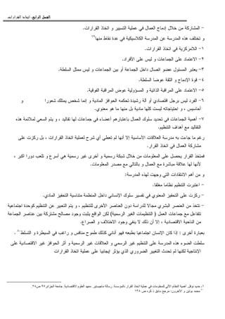 ‫ﺍﻟﺮﺍﺑﻊ‬ ‫ﺍﻟﻔﺼﻞ‬‫ﺍﻟﺮﺍﺑﻊ‬ ‫ﺍﻟﻔﺼﻞ‬‫ﺍﻟﺮﺍﺑﻊ‬ ‫ﺍﻟﻔﺼﻞ‬‫ﺍﻟﺮﺍﺑﻊ‬ ‫ﺍﻟﻔﺼﻞ‬::::‫ﺍﻟﻘﺮﺍﺭﺍﺕ‬ ‫ﺍﺗﺨﺎﺫ‬.
-‫ﺍﻝﻘﺭﺍﺭﺍﺕ‬ ‫ﺍﺘﺨﺎﺫ‬ ‫ﻭ‬ ‫ﺍﻝﺘﺴﻴﻴﺭ‬ ‫ﻋﻤﻠﻴﺔ‬ ‫ﻓﻲ‬ ‫ﺍﻝﻌﻤﺎل‬ ‫ﺇﺩﻤﺎﺝ‬ ‫ﺨﻼل‬ ‫ﻤﻥ‬ ‫ﺍﻝﻤﺸﺎﺭﻜﺔ‬.
‫ﻤﻨﻬﺎ‬ ‫ﻨﻘﺎﻁ‬ ‫ﻋﺩﺓ‬ ‫ﻓﻲ‬ ‫ﺍﻝﻜﻼﺴﻴﻜﻴﺔ‬ ‫ﺍﻝﻤﺩﺭﺴﺔ‬ ‫ﻋﻥ‬ ‫ﺍﻝﻤﺩﺭﺴﺔ‬ ‫ﻫﺫﻩ‬ ‫ﺘﺨﺘﻠﻑ‬ ‫ﻭ‬٧٩
١-‫ﺍﻝﻘﺭﺍﺭﺍﺕ‬ ‫ﺍﺘﺨﺎﺫ‬ ‫ﻓﻲ‬ ‫ﺍﻝﻼﻤﺭﻜﺯﻴﺔ‬.
٢-‫ﺍﻻﻋﺘﻤﺎ‬‫ﺍﻷﻓﺭﺍﺩ‬ ‫ﻋﻠﻰ‬ ‫ﻝﻴﺱ‬ ‫ﻭ‬ ‫ﺍﻝﺠﻤﺎﻋﺎﺕ‬ ‫ﻋﻠﻰ‬ ‫ﺩ‬.
٣-‫ﺍﻝﺴﻠﻁﺔ‬ ‫ﻤﻤﺜل‬ ‫ﻝﻴﺱ‬ ‫ﻭ‬ ‫ﺍﻝﺠﻤﺎﻋﺎﺕ‬ ‫ﺒﻴﻥ‬ ‫ﺃﻭ‬ ‫ﺍﻝﺠﻤﺎﻋﺔ‬ ‫ﺩﺍﺨل‬ ‫ﺍﺘﺼﺎل‬ ‫ﻋﻀﻭ‬ ‫ﺍﻝﻤﺴﺌﻭل‬ ‫ﻴﻌﺘﺒﺭ‬.
٤-‫ﺍﻝﺴﻠﻁﺔ‬ ‫ﻋﻭﻀﺎ‬ ‫ﺍﻝﺜﻘﺔ‬ ‫ﻭ‬ ‫ﺍﻹﺩﻤﺎﺝ‬ ‫ﻗﻭﺓ‬.
٥-‫ﺍﻝﻔﻭﻗﻴﺔ‬ ‫ﺍﻝﻤﺭﺍﻗﺒﺔ‬ ‫ﻋﻭﺽ‬ ‫ﺍﻝﻤﺴﺅﻭﻝﻴﺔ‬ ‫ﻭ‬ ‫ﺍﻝﺫﺍﺘﻴﺔ‬ ‫ﺍﻝﻤﺭﺍﻗﺒﺔ‬ ‫ﻋﻠﻰ‬ ‫ﺍﻻﻋﺘﻤﺎﺩ‬.
٦-‫ﺘﺤﻜﻤ‬ ‫ﺭﺸﻴﺩﺓ‬ ‫ﺁﻝﺔ‬ ‫ﺃﻭ‬ ‫ﺍﻗﺘﺼﺎﺩﻱ‬ ‫ﺒﺭﺠل‬ ‫ﻝﻴﺱ‬ ‫ﺍﻝﻔﺭﺩ‬‫ﺸﻌﻭﺭﺍ‬ ‫ﻴﻤﺘﻠﻙ‬ ‫ﺸﺨﺹ‬ ‫ﺇﻨﻤﺎ‬ ‫ﻭ‬ ‫ﺍﻝﻤﺎﺩﻴﺔ‬ ‫ﺍﻝﺤﻭﺍﻓﺯ‬ ‫ﻪ‬‫ﻭ‬
‫ﻤﻌﻨﻭﻱ‬ ‫ﻫﻭ‬ ‫ﻤﺎ‬ ‫ﻤﻨﻬﺎ‬ ‫ﺒل‬ ‫ﻤﺎﺩﻴﺔ‬ ‫ﻜﻠﻬﺎ‬ ‫ﻝﻴﺴﺕ‬ ‫ﺍﺤﺘﻴﺎﺠﺎﺘﻪ‬ ‫ﻭ‬ ، ‫ﺃﺤﺎﺴﻴﺱ‬.
٧-‫ﻫﺫﻩ‬ ‫ﻝﻤﻼﺌﻤﺔ‬ ‫ﺍﻝﺴﻌﻲ‬ ‫ﻴﺘﻡ‬ ‫ﻭ‬ ، ‫ﺘﻘﺎﻝﻴﺩ‬ ‫ﻝﻬﺎ‬ ‫ﺠﻤﺎﻋﺎﺕ‬ ‫ﻓﻲ‬ ‫ﺃﻋﻀﺎﺀ‬ ‫ﺒﺎﻋﺘﺒﺎﺭﻫﻡ‬ ‫ﺍﻝﻌﻤﺎل‬ ‫ﺴﻠﻭﻙ‬ ‫ﺘﺤﺩﻴﺩ‬ ‫ﻓﻲ‬ ‫ﺍﻝﺠﻤﺎﻋﺎﺕ‬ ‫ﺃﻫﻤﻴﺔ‬
‫ﺍﻝﺘﻨﻅﻴﻡ‬ ‫ﺃﻫﺩﺍﻑ‬ ‫ﻤﻊ‬ ‫ﺍﻝﺘﻘﺎﻝﻴﺩ‬.
‫ﺠﺎﺀﺕ‬ ‫ﻤﺎ‬ ‫ﺭﻏﻡ‬‫ﻋﻠﻰ‬ ‫ﺭﻜﺯﺕ‬ ‫ﺒل‬ ، ‫ﺍﻝﻘﺭﺍﺭﺍﺕ‬ ‫ﺍﺘﺨﺎﺫ‬ ‫ﻝﻌﻤﻠﻴﺔ‬ ‫ﺸﺭﺡ‬ ‫ﺃﻱ‬ ‫ﺘﻌﻁﻲ‬ ‫ﻝﻡ‬ ‫ﺃﻨﻬﺎ‬ ‫ﺇﻻ‬ ‫ﺍﻷﺴﺎﺴﻴﺔ‬ ‫ﺍﻝﻌﻼﻗﺎﺕ‬ ‫ﻤﺩﺭﺴﺔ‬ ‫ﺒﻪ‬
‫ﺍﻝﻘﺭﺍﺭ‬ ‫ﺍﺘﺨﺎﺫ‬ ‫ﻓﻲ‬ ‫ﺍﻝﻌﻤﺎل‬ ‫ﻤﺸﺎﺭﻜﺔ‬.
، ‫ﺍﻜﺒﺭ‬ ‫ﺩﻭﺭﺍ‬ ‫ﺘﻠﻌﺏ‬ ‫ﻭ‬ ‫ﺃﺴﺭﻉ‬ ‫ﻫﻲ‬ ‫ﺭﺴﻤﻴﺔ‬ ‫ﻏﻴﺭ‬ ‫ﺃﺨﺭﻯ‬ ‫ﻭ‬ ‫ﺭﺴﻤﻴﺔ‬ ‫ﺸﺒﻜﺔ‬ ‫ﺨﻼل‬ ‫ﻤﻥ‬ ‫ﺍﻝﻤﻌﻠﻭﻤﺎﺕ‬ ‫ﻋﻠﻰ‬ ‫ﻴﺤﺼل‬ ‫ﺍﻝﻘﺭﺍﺭ‬ ‫ﻓﻤﺘﺨﺫ‬
‫ﺒﺎﻝﺘﺎﻝﻲ‬ ‫ﻭ‬ ‫ﺍﻝﻌﻤﺎل‬ ‫ﻤﻊ‬ ‫ﻤﺒﺎﺸﺭﺓ‬ ‫ﻋﻼﻗﺔ‬ ‫ﻝﻬﺎ‬ ‫ﻷﻨﻬﺎ‬‫ﺍﻝﻤﻌﻠﻭﻤﺎﺕ‬ ‫ﻤﺼﺩﺭ‬ ‫ﻤﻊ‬.
‫ﺍﻝﻤﺩﺭﺴﺔ‬ ‫ﻝﻬﺫﻩ‬ ‫ﻭﺠﻬﺕ‬ ‫ﺍﻝﺘﻲ‬ ‫ﺍﻻﻨﺘﻘﺎﺩﺍﺕ‬ ‫ﺃﻫﻡ‬ ‫ﻤﻥ‬ ‫ﻭ‬:
-‫ﻤﻐﻠﻘﺎ‬ ‫ﻨﻅﺎﻤﺎ‬ ‫ﺍﻝﺘﻨﻅﻴﻡ‬ ‫ﺍﻋﺘﺒﺭﺕ‬.
-‫ﺍﻝﻤﺎﺩﻱ‬ ‫ﺍﻝﺘﺤﻔﻴﺯ‬ ‫ﻤﺘﻨﺎﺴﻴﺔ‬ ‫ﺍﻝﻤﻨﻅﻤﺔ‬ ‫ﺩﺍﺨل‬ ‫ﺍﻹﻨﺴﺎﻨﻲ‬ ‫ﺴﻠﻭﻙ‬ ‫ﺘﻔﺴﻴﺭ‬ ‫ﻓﻲ‬ ‫ﺍﻝﻤﻌﻨﻭﻱ‬ ‫ﺍﻝﺘﺤﻔﻴﺯ‬ ‫ﻋﻠﻰ‬ ‫ﺭﻜﺯﺕ‬.
-‫ﺍﻝﺘ‬ ‫ﻴﺘﻡ‬ ‫ﻭ‬ ، ‫ﻝﻠﺘﻨﻅﻴﻡ‬ ‫ﺍﻷﺨﺭﻯ‬ ‫ﺍﻝﻌﻨﺎﺼﺭ‬ ‫ﺩﻭﻥ‬ ‫ﻝﻠﺩﺭﺍﺴﺔ‬ ‫ﻤﺠﺎﻻ‬ ‫ﺍﻝﺒﺸﺭﻱ‬ ‫ﺍﻝﻌﻨﺼﺭ‬ ‫ﻤﻥ‬ ‫ﺘﺘﺨﺫ‬‫ﺍﺠﺘﻤﺎﻋﻴﺔ‬ ‫ﻜﻭﺤﺩﺓ‬ ‫ﺍﻝﺘﻨﻅﻴﻡ‬ ‫ﻋﻥ‬ ‫ﻌﺒﻴﺭ‬
‫ﺍﻝﻌﻤل‬ ‫ﺠﻤﺎﻋﺎﺕ‬ ‫ﻤﻊ‬ ‫ﺘﺘﻔﺎﻋل‬)‫ﺍﻝﺭﺴﻤﻴﺔ‬ ‫ﺍﻝﻐﻴﺭ‬ ‫ﺍﻝﺘﻨﻅﻴﻤﺎﺕ‬(‫ﺍﻝﺠﻤﺎﻋﺔ‬ ‫ﻋﻨﺎﺼﺭ‬ ‫ﺒﻴﻥ‬ ‫ﻤﺸﺘﺭﻜﺔ‬ ‫ﻤﺼﺎﻝﺢ‬ ‫ﻭﺠﻭﺩ‬ ‫ﻴﺜﺒﺕ‬ ‫ﺍﻝﻭﺍﻗﻊ‬ ‫ﻝﻜﻥ‬
‫ﺍﻝﺼﺭﺍﻉ‬ ‫ﻭ‬ ‫ﺍﻻﺨﺘﻼﻑ‬ ‫ﻭﺠﻭﺩ‬ ‫ﻴﻨﻔﻲ‬ ‫ﻻ‬ ‫ﺫﻝﻙ‬ ‫ﺃﻥ‬ ‫ﺇﻻ‬ ، ‫ﺍﻻﻗﺘﺼﺎﺩﻴﺔ‬ ‫ﺍﻝﻨﺎﺤﻴﺔ‬ ‫ﻤﻥ‬.
‫ﺃﺨﺭﻯ‬ ‫ﺒﻌﺒﺎﺭﺓ‬:‫ﺃﻨﺎﻨﻲ‬ ‫ﻓﻬﻭ‬ ‫ﺒﻁﺒﻌﻪ‬ ‫ﺍﺠﺘﻤﺎﻋﻴﺎ‬ ‫ﺍﻹﻨﺴﺎﻥ‬ ‫ﻜﺎﻥ‬ ‫ﺇﺫﺍ‬‫ﺍﻝﺘﺴﻠﻁ‬ ‫ﻭ‬ ‫ﺍﻝﺴﻴﻁﺭﺓ‬ ‫ﻓﻲ‬ ‫ﺭﺍﻏﺏ‬ ‫ﻭ‬ ‫ﻤﻨﺎﻓﺱ‬ ‫ﻁﻤﻭﺡ‬ ‫ﻜﺫﻝﻙ‬٨٠
.
‫ﻋﻠﻰ‬ ‫ﺍﻻﻗﺘﺼﺎﺩﻴﺔ‬ ‫ﻏﻴﺭ‬ ‫ﺍﻝﺤﻭﺍﻓﺯ‬ ‫ﺃﺜﺭ‬ ‫ﻭ‬ ‫ﺍﻝﺭﺴﻤﻴﺔ‬ ‫ﻏﻴﺭ‬ ‫ﺍﻝﻌﻼﻗﺎﺕ‬ ‫ﻭ‬ ‫ﺍﻝﺭﺴﻤﻲ‬ ‫ﻏﻴﺭ‬ ‫ﺍﻝﺘﻨﻅﻴﻡ‬ ‫ﻋﻠﻰ‬ ‫ﺍﻝﻤﺩﺭﺴﺔ‬ ‫ﻫﺫﻩ‬ ‫ﺍﻝﻀﻭﺀ‬ ‫ﺴﻠﻁﺕ‬
‫ﺍﻝﻘﺭﺍﺭﺍﺕ‬ ‫ﺍﺘﺨﺎﺫ‬ ‫ﻋﻤﻠﻴﺔ‬ ‫ﻋﻠﻰ‬ ‫ﺇﻴﺠﺎﺒﻴﺎ‬ ‫ﻴﺅﺜﺭ‬ ‫ﺍﻝﺫﻱ‬ ‫ﺍﻝﻀﺭﻭﺭﻱ‬ ‫ﺍﻝﺘﻐﻴﻴﺭ‬ ‫ﺘﺤﺩﺙ‬ ‫ﻝﻡ‬ ‫ﻝﻜﻨﻬﺎ‬ ‫ﺍﻹﻨﺘﺎﺠﻴﺔ‬
١-.‫ار‬ ‫ا‬ ‫ذ‬ ‫ا‬ ‫ت‬ ‫ا‬ ‫م‬ ‫ا‬ ‫أه‬.‫ر‬.‫د‬ ‫ا‬ ‫م‬ ‫ا‬.‫ا‬ ‫ا‬٩٥‫ص‬٢٨.
٨٠
‫ﺍﻷﺨﺭﻭﻥ‬ ‫ﻭ‬ ‫ﺒﻭﺘﻴﻥ‬ ‫ﻤﺤﻤﺩ‬:‫ﺹ‬ ‫ﻜﺭﻩ‬ ‫ﺫ‬ ‫ﺴﺎﺒﻕ‬ ‫ﻤﺭﺠﻊ‬١٣٨
 