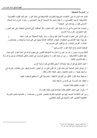 ‫ﺍﻟﺮﺍﺑﻊ‬ ‫ﺍﻟﻔﺼﻞ‬‫ﺍﻟﺮﺍﺑﻊ‬ ‫ﺍﻟﻔﺼﻞ‬‫ﺍﻟﺮﺍﺑﻊ‬ ‫ﺍﻟﻔﺼﻞ‬‫ﺍﻟﺮﺍﺑﻊ‬ ‫ﺍﻟﻔﺼﻞ‬::::‫ﺍﻟﻘﺮﺍﺭﺍﺕ‬ ‫ﺍﺗﺨﺎﺫ‬.
‫ﻭ‬-‫ﺍﻝﺴﻠﻭﻜﻴﺔ‬ ‫ﺍﻝﻤﺩﺭﺴﺔ‬:
‫ﻗ‬‫ﺍﻻﻗﺘﺼﺎﺩﻴﺔ‬ ‫ﺍﻝﻔﻜﺭﺓ‬ ‫ﺘﺄﺨﺫ‬ ‫ﻓﻠﻡ‬ ، ‫ﺍﻝﻘﺭﺍﺭ‬ ‫ﺍﺘﺨﺎﺫ‬ ‫ﻓﻲ‬ ‫ﺍﻝﻜﻼﺴﻴﻜﻴﺔ‬ ‫ﻝﻠﻨﻅﺭﻴﺎﺕ‬ ‫ﺍﻝﻤﻭﺠﻬﺔ‬ ‫ﺍﻻﻨﺘﻘﺎﺩﺍﺕ‬ ‫ﻋﻠﻰ‬ ‫ﺍﻝﻤﺩﺭﺴﺔ‬ ‫ﻫﺫﻩ‬ ‫ﺎﻤﺕ‬
‫ﺍﻝﻜﻼﺴﻴﻜﻴﺔ‬"‫ﺍﻻﻗﺘﺼﺎﺩﻱ‬ ‫ﺍﻝﺭﺠل‬"‫ﺍﻹﻨﺴﺎﻨﻴﺔ‬ ‫ﺍﻝﻤﺩﺭﺴﺔ‬ ‫ﺒﻔﻜﺭﺓ‬ ‫ﻻ‬ ‫ﻭ‬"‫ﺍﻻﺠﺘﻤﺎﻋﻲ‬ ‫ﺍﻝﺭﺠل‬"‫ﺍﻝﺴﻠﻭﻙ‬ ‫ﺩﺭﺍﺴﺔ‬ ‫ﻋﻠﻰ‬ ‫ﺭﻜﺯﺕ‬ ‫ﻭ‬
‫ﻓﻲ‬ ‫ﺠﻤﺎﻋﺎﺕ‬ ‫ﻭ‬ ‫ﻜﻔﺭﺩ‬ ‫ﺍﻹﻨﺴﺎﻨﻲ‬‫ﺍﻝﻤﻨﻅﻤﺔ‬٨١
‫ﺍﻝ‬ ‫ﻫﺫﻩ‬ ‫ﺍﻋﺘﻤﺩﺕ‬ ‫ﻭ‬‫ﻭ‬ ‫ﺍﻝﻨﻔﺱ‬ ‫ﻋﻠﻡ‬ ‫ﻋﻠﻰ‬ ‫ﺍﻝﻤﻨﻅﻤﺔ‬ ‫ﻓﻲ‬ ‫ﺘﻨﺸﺄ‬ ‫ﺍﻝﺘﻲ‬ ‫ﺍﻝﻌﻼﻗﺎﺕ‬ ‫ﻜل‬ ‫ﻭ‬ ‫ﺍﻝﻌﻤل‬ ‫ﺃﺜﻨﺎﺀ‬ ‫ﺍﻝﻔﺭﺩ‬ ‫ﺴﻠﻭﻙ‬ ‫ﺩﺭﺍﺴﺔ‬ ‫ﻓﻲ‬ ‫ﻤﺩﺭﺴﺔ‬
‫ﺍﻹﻨﺴﺎﻥ‬ ‫ﺩﺭﺍﺴﺔ‬ ‫ﻋﻠﻡ‬ ‫ﻭ‬ ‫ﺍﻻﺠﺘﻤﺎﻉ‬ ‫ﻋﻠﻡ‬.
‫ﺩﺍﺨﻠﻴﺔ‬ ‫ﻗﻴﻭﺩ‬ ‫ﻋﺒﺭ‬ ‫ﺍﻝﻤﺤﻴﻁﺔ‬ ‫ﺒﺎﻝﺒﻴﺌﺔ‬ ‫ﻴﺅﺜﺭ‬ ‫ﻭ‬ ‫ﻴﺘﺄﺜﺭ‬ ‫ﻤﻔﺘﻭﺡ‬ ‫ﻨﻅﺎﻡ‬ ‫ﺍﻝﻤﺅﺴﺴﺔ‬ ‫ﺍﻋﺘﺒﺭﺕ‬ ‫ﺍﻝﺘﻲ‬ ‫ﺍﻷﻭﻝﻰ‬ ‫ﻫﻲ‬ ‫ﻭ‬‫ﻭ‬
‫ﺍﻝﻤ‬ ‫ﺒﻴﻥ‬ ‫ﺍﻝﺘﻔﺎﻋل‬ ‫ﻓﻬﺫﺍ‬ ، ‫ﺨﺎﺭﺠﻴﺔ‬‫ﻭ‬ ‫ﺨﺼﺎﺌﺹ‬ ‫ﻭ‬ ‫ﻤﻭﺍﺼﻔﺎﺕ‬ ‫ﺘﺤﺩﺩ‬ ‫ﺍﻝﺘﻲ‬ ‫ﻫﻲ‬ ‫ﺒﻴﻨﻬﻤﺎ‬ ‫ﺍﻝﻨﺎﺸﺌﺔ‬ ‫ﺍﻝﻌﻼﻗﺎﺕ‬ ‫ﻭ‬ ‫ﺍﻝﺒﻴﺌﺔ‬ ‫ﻭ‬ ‫ﻨﻅﻤﺔ‬
‫ﻝﻬﺎ‬ ‫ﺘﺘﻌﺭﺽ‬ ‫ﺍﻝﺘﻲ‬ ‫ﺍﻝﻘﻴﻭﺩ‬ ‫ﺃﻨﻭﺍﻉ‬ ‫ﻭ‬ ‫ﺍﻝﺒﺩﻴﻠﺔ‬ ‫ﺍﻝﻔﺭﺹ‬ ‫ﻭ‬ ‫ﺃﻫﺩﺍﻑ‬
‫ﻓﻴﻬﺎ‬ ‫ﺍﻹﺩﺍﺭﻱ‬ ‫ﺍﻝﻘﺭﺍﺭ‬ ‫ﺍﺘﺨﺎﺫ‬ ‫ﻤﻨﺎﺥ‬ ‫ﻝﺘﺤﺩﻴﺩ‬ ‫ﺍﻝﻤﻨﻅﻤﺔ‬٨٢
‫ﺍﻝ‬ ‫ﺍﺘﺨﺎﺫ‬ ‫ﻓﻲ‬ ‫ﺍﻝﺭﺸﺩ‬ ‫ﻤﻔﻬﻭﻡ‬ ‫ﻓﻲ‬ ‫ﺍﻝﻘﺼﻭﺭ‬ ‫ﺍﻝﺴﻠﻭﻜﻴﺔ‬ ‫ﺍﻝﻤﺩﺭﺴﺔ‬ ‫ﺭﻭﺍﺩ‬ ‫ﺃﻫﻡ‬ ‫ﻤﻥ‬ ‫ﻫﻭ‬ ‫ﻭ‬ ‫ﺴﻴﻤﻭﻥ‬ ‫ﻫﺭﺒﺭﺕ‬ ‫ﻻﺤﻅ‬‫ﺒﻨﻴﺕ‬ ‫ﺍﻝﺫﻱ‬ ‫ﻘﺭﺍﺭ‬
‫ﺍﻝﻜﻼﺴﻴﻜﻴﺔ‬ ‫ﺍﻝﻨﻅﺭﻴﺔ‬ ‫ﻋﻠﻴﻪ‬.‫ﺍﻝﺩﺭﺍﺴﺔ‬ ‫ﻤﻭﻀﻭﻉ‬ ‫ﻝﻠﻤﺸﻜﻼﺕ‬ ‫ﺍﻝﻤﺜﻠﻰ‬ ‫ﺍﻝﺤﻠﻭل‬ ‫ﺇﻝﻰ‬ ‫ﺍﻝﻭﺼﻭل‬ ‫ﻴﺴﺘﻁﻴﻊ‬ ‫ﻻ‬ ‫ﺍﻝﻘﺭﺍﺭ‬ ‫ﻤﺘﺨﺫ‬ ‫ﺃﻥ‬ ‫ﺒﻴﻥ‬ ‫ﻭ‬
‫ﺍﻝﺘﺎﻝﻴﺔ‬ ‫ﻝﻸﺴﺒﺎﺏ‬ ‫ﺫﻝﻙ‬ ‫ﻭ‬:
-‫ﺃﺨﺭﻯ‬ ‫ﺯﻤﻨﻴﺔ‬ ‫ﻓﺘﺭﺓ‬ ‫ﻓﻲ‬ ‫ﻜﺫﻝﻙ‬ ‫ﻴﺒﻘﻰ‬ ‫ﻻ‬ ‫ﻗﺩ‬ ‫ﻤﻌﻴﻨﺔ‬ ‫ﺯﻤﻨﻴﺔ‬ ‫ﻓﺘﺭﺓ‬ ‫ﻓﻲ‬ ‫ﺍﻷﻤﺜل‬ ‫ﺍﻝﺤل‬.
-‫ﺍﻝﻘﺭﺍ‬ ‫ﻤﺘﺨﺫ‬ ‫ﺃﻤﺎﻡ‬ ‫ﺍﻝﻤﺘﺎﺤﺔ‬ ‫ﺍﻝﻌﻤل‬ ‫ﺍﻝﺒﺩﺍﺌل‬ ‫ﺃﻥ‬‫ﻓﻲ‬ ‫ﻗﺩﺭﺍﺘﻪ‬ ‫ﻭ‬ ‫ﺇﻤﻜﺎﻨﺎﺘﻪ‬ ‫ﻋﻠﻰ‬ ‫ﻴﺘﻭﻗﻑ‬ ‫ﻷﺤﺩﻫﺎ‬ ‫ﺍﺨﺘﻴﺎﺭﻩ‬ ‫ﺃﻥ‬ ‫ﻭ‬ ‫ﻜﺜﻴﺭﺓ‬ ‫ﺘﻜﻭﻥ‬ ‫ﻗﺩ‬ ‫ﺭ‬
‫ﻝﺫﻝﻙ‬ ‫ﺍﻝﻼﺯﻡ‬ ‫ﺍﻝﻭﻗﺕ‬ ‫ﺘﻭﻓﻴﺭ‬ ‫ﻭ‬ ‫ﻨﺘﺎﺌﺠﻬﺎ‬ ‫ﺘﺤﺩﻴﺩ‬ ‫ﻭ‬ ، ‫ﺠﻤﻴﻌﺎ‬ ‫ﺩﺭﺍﺴﺘﻬﺎ‬.
-‫ﻋﻠﻴﻬﺎ‬ ‫ﺍﻝﺴﻴﻁﺭﺓ‬ ‫ﻴﺴﺘﻁﻴﻊ‬ ‫ﻻ‬ ‫ﺍﻝﺘﻲ‬ ‫ﺍﻝﺨﺎﺭﺠﻴﺔ‬ ‫ﻭ‬ ‫ﺍﻝﺩﺍﺨﻠﻴﺔ‬ ‫ﺍﻝﻌﻭﺍﻤل‬ ‫ﻤﻥ‬ ‫ﺍﻝﻜﺜﻴﺭ‬ ‫ﺍﻝﻘﺭﺍﺭ‬ ‫ﻤﺘﺨﺫ‬ ‫ﻤﻭﺍﺠﻬﺔ‬.
‫ﺒﺄ‬ ‫ﺍﻝﺴﺎﺒﻘﺔ‬ ‫ﺍﻝﻤﺩﺍﺭﺱ‬ ‫ﻋﻥ‬ ‫ﺍﻝﻤﺩﺭﺴﺔ‬ ‫ﻫﺫﻩ‬ ‫ﺘﺨﺘﻠﻑ‬ ‫ﻭ‬‫ﻨﻬﺎ‬:
١-‫ﻤﻔﺘﻭﺤﺎ‬ ‫ﻨﻅﺎﻤﺎ‬ ‫ﺍﻝﺘﻨﻅﻴﻡ‬ ‫ﺍﻋﺘﺒﺭﺕ‬.
٢-‫ﺍﻝﻘﺭﺍﺭﺍﺕ‬ ‫ﺒﺎﺘﺨﺎﺫ‬ ‫ﻴﻘﻭﻡ‬ ‫ﺍﺠﺘﻤﺎﻋﻴﺎ‬ ‫ﻨﻅﺎﻤﺎ‬ ‫ﺍﻝﺘﻨﻅﻴﻡ‬ ‫ﺍﻋﺘﺒﺎﺭ‬ ‫ﻋﻠﻰ‬ ‫ﺭﻜﺯﺕ‬
‫ﺍﻝﺸﺭﻭﻁ‬ ‫ﺒﺘﺤﺩﻴﺩ‬ ‫ﺍﻫﺘﻤﺎﻤﻬﺎ‬ ‫ﻭ‬ ‫ﺨﺼﺎﺌﺼﻪ‬ ‫ﻭ‬ ‫ﺍﻝﺒﺸﺭﻱ‬ ‫ﺒﺎﻝﻌﻨﺼﺭ‬ ‫ﺍﻝﻤﻔﺭﻁ‬ ‫ﺍﻫﺘﻤﺎﻤﻬﺎ‬ ‫ﻫﻭ‬ ‫ﺇﻝﻴﻬﺎ‬ ‫ﺍﻝﻤﻭﺠﻪ‬ ‫ﺍﻻﻨﺘﻘﺎﺩﺍﺕ‬ ‫ﺃﻫﻡ‬ ‫ﻤﻥ‬ ‫ﻭ‬
‫ﺍﻝﺘﻨﻅﻴﻤﻲ‬ ‫ﺍﻝﻌﻤل‬ ‫ﻓﻲ‬ ‫ﻝﻺﺴﻬﺎﻡ‬ ‫ﺍﻝﻔﺭﺩ‬ ‫ﻝﺘﺤﻀﻴﺭ‬ ‫ﺍﻝﺘﻨﻅﻴﻤﻴﺔ‬.
١-‫ﺴﻭﻴﺴﻲ‬ ‫ﺍﻝﻭﻫﺎﺏ‬ ‫ﻋﺒﺩ‬:‫ﺹ‬ ‫ﻜﺭﻩ‬ ‫ﺫ‬ ‫ﺴﺎﺒﻕ‬ ‫ﻤﺭﺠﻊ‬٢٨
٢-‫ﻤﺸﺭﻓﻲ‬ ‫ﻋﻠﻲ‬ ‫ﺤﺴﻥ‬:‫ﺹ‬ ‫ﻜﺭﻩ‬ ‫ﺫ‬ ‫ﺴﺎﺒﻕ‬ ‫ﻤﺭﺠﻊ‬٤٢
 