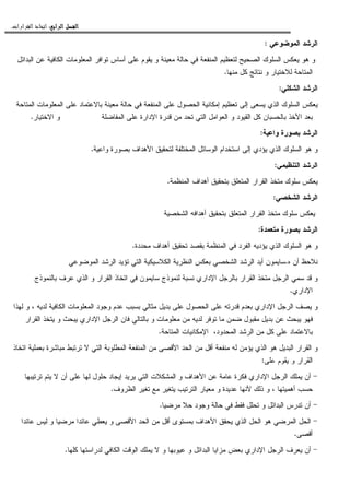 ‫ﺍﻟﺮﺍﺑﻊ‬ ‫ﺍﻟﻔﺼﻞ‬‫ﺍﻟﺮﺍﺑﻊ‬ ‫ﺍﻟﻔﺼﻞ‬‫ﺍﻟﺮﺍﺑﻊ‬ ‫ﺍﻟﻔﺼﻞ‬‫ﺍﻟﺮﺍﺑﻊ‬ ‫ﺍﻟﻔﺼﻞ‬::::‫ﺍﻟﻘﺮﺍﺭﺍﺕ‬ ‫ﺍﺗﺨﺎﺫ‬.
‫ﺍﻝﻤﻭﻀﻭﻋﻲ‬ ‫ﺍﻝﺭﺸﺩ‬:
‫ﺍﻝﺒﺩﺍﺌل‬ ‫ﻋﻥ‬ ‫ﺍﻝﻜﺎﻓﻴﺔ‬ ‫ﺍﻝﻤﻌﻠﻭﻤﺎﺕ‬ ‫ﺘﻭﺍﻓﺭ‬ ‫ﺃﺴﺎﺱ‬ ‫ﻋﻠﻰ‬ ‫ﻴﻘﻭﻡ‬ ‫ﻭ‬ ‫ﻤﻌﻴﻨﺔ‬ ‫ﺤﺎﻝﺔ‬ ‫ﻓﻲ‬ ‫ﺍﻝﻤﻨﻔﻌﺔ‬ ‫ﻝﺘﻌﻅﻴﻡ‬ ‫ﺍﻝﺼﺤﻴﺢ‬ ‫ﺍﻝﺴﻠﻭﻙ‬ ‫ﻴﻌﻜﺱ‬ ‫ﻫﻭ‬ ‫ﻭ‬
‫ﻝﻼ‬ ‫ﺍﻝﻤﺘﺎﺤﺔ‬‫ﻤﻨﻬﺎ‬ ‫ﻜل‬ ‫ﻨﺘﺎﺌﺞ‬ ‫ﻭ‬ ‫ﺨﺘﻴﺎﺭ‬.
‫ﺍﻝﺸﻜﻠﻲ‬ ‫ﺍﻝﺭﺸﺩ‬:
‫ﺍﻝﻤﺘﺎﺤﺔ‬ ‫ﺍﻝﻤﻌﻠﻭﻤﺎﺕ‬ ‫ﻋﻠﻰ‬ ‫ﺒﺎﻻﻋﺘﻤﺎﺩ‬ ‫ﻤﻌﻴﻨﺔ‬ ‫ﺤﺎﻝﺔ‬ ‫ﻓﻲ‬ ‫ﺍﻝﻤﻨﻔﻌﺔ‬ ‫ﻋﻠﻰ‬ ‫ﺍﻝﺤﺼﻭل‬ ‫ﺇﻤﻜﺎﻨﻴﺔ‬ ‫ﺘﻌﻅﻴﻡ‬ ‫ﺇﻝﻰ‬ ‫ﻴﺴﻌﻰ‬ ‫ﺍﻝﺫﻱ‬ ‫ﺍﻝﺴﻠﻭﻙ‬ ‫ﻴﻌﻜﺱ‬
‫ﺍﻝﻤﻔﺎﻀﻠﺔ‬ ‫ﻋﻠﻰ‬ ‫ﺍﻹﺩﺍﺭﺓ‬ ‫ﻗﺩﺭﺓ‬ ‫ﻤﻥ‬ ‫ﺘﺤﺩ‬ ‫ﺍﻝﺘﻲ‬ ‫ﺍﻝﻌﻭﺍﻤل‬ ‫ﻭ‬ ‫ﺍﻝﻘﻴﻭﺩ‬ ‫ﻜل‬ ‫ﺒﺎﻝﺤﺴﺒﺎﻥ‬ ‫ﺍﻷﺨﺫ‬ ‫ﺒﻌﺩ‬‫ﺍﻻﺨﺘﻴﺎﺭ‬ ‫ﻭ‬.
‫ﺒﺼﻭ‬ ‫ﺍﻝﺭﺸﺩ‬‫ﻭﺍﻋﻴﺔ‬ ‫ﺭﺓ‬:
‫ﻭﺍﻋﻴﺔ‬ ‫ﺒﺼﻭﺭﺓ‬ ‫ﺍﻷﻫﺩﺍﻑ‬ ‫ﻝﺘﺤﻘﻴﻕ‬ ‫ﺍﻝﻤﺨﺘﻠﻔﺔ‬ ‫ﺍﻝﻭﺴﺎﺌل‬ ‫ﺍﺴﺘﺨﺩﺍﻡ‬ ‫ﺇﻝﻰ‬ ‫ﻴﺅﺩﻱ‬ ‫ﺍﻝﺫﻱ‬ ‫ﺍﻝﺴﻠﻭﻙ‬ ‫ﻫﻭ‬ ‫ﻭ‬.
‫ﺍﻝﺘﻨﻅﻴﻤﻲ‬ ‫ﺍﻝﺭﺸﺩ‬:
‫ﺍﻝﻤﻨﻅﻤﺔ‬ ‫ﺃﻫﺩﺍﻑ‬ ‫ﺒﺘﺤﻘﻴﻕ‬ ‫ﺍﻝﻤﺘﻌﻠﻕ‬ ‫ﺍﻝﻘﺭﺍﺭ‬ ‫ﻤﺘﺨﺫ‬ ‫ﺴﻠﻭﻙ‬ ‫ﻴﻌﻜﺱ‬.
‫ﺍﻝﺸﺨﺼﻲ‬ ‫ﺍﻝﺭﺸﺩ‬:
‫ﺍﻝﺸﺨﺼﻴﺔ‬ ‫ﺃﻫﺩﺍﻓﻪ‬ ‫ﺒﺘﺤﻘﻴﻕ‬ ‫ﺍﻝﻤﺘﻌﻠﻕ‬ ‫ﺍﻝﻘﺭﺍﺭ‬ ‫ﻤﺘﺨﺫ‬ ‫ﺴﻠﻭﻙ‬ ‫ﻴﻌﻜﺱ‬
‫ﻤﺘﻌﻤﺩﺓ‬ ‫ﺒﺼﻭﺭﺓ‬ ‫ﺍﻝﺭﺸﺩ‬:
‫ﺍﻝﺴﻠﻭﻙ‬ ‫ﻫﻭ‬ ‫ﻭ‬‫ﻤﺤﺩﺩﺓ‬ ‫ﺃﻫﺩﺍﻑ‬ ‫ﺘﺤﻘﻴﻕ‬ ‫ﺒﻘﺼﺩ‬ ‫ﺍﻝﻤﻨﻅﻤﺔ‬ ‫ﻓﻲ‬ ‫ﺍﻝﻔﺭﺩ‬ ‫ﻴﺅﺩﻴﻪ‬ ‫ﺍﻝﺫﻱ‬.
‫ﻩ‬ ‫ﺃﻥ‬ ‫ﻨﻼﺤﻅ‬.‫ﺍﻝﻤﻭﻀﻭﻋﻲ‬ ‫ﺍﻝﺭﺸﺩ‬ ‫ﺘﺅﻴﺩ‬ ‫ﺍﻝﺘﻲ‬ ‫ﺍﻝﻜﻼﺴﻴﻜﻴﺔ‬ ‫ﺍﻝﻨﻅﺭﻴﺔ‬ ‫ﺒﻌﻜﺱ‬ ‫ﺍﻝﺸﺨﺼﻲ‬ ‫ﺍﻝﺭﺸﺩ‬ ‫ﺃﻴﺩ‬ ‫ﺴﺎﻴﻤﻭﻥ‬
‫ﺒﺎﻝﻨﻤﻭﺫﺝ‬ ‫ﻋﺭﻑ‬ ‫ﺍﻝﺫﻱ‬ ‫ﻭ‬ ‫ﺍﻝﻘﺭﺍﺭ‬ ‫ﺍﺘﺨﺎﺫ‬ ‫ﻓﻲ‬ ‫ﺴﺎﻴﻤﻭﻥ‬ ‫ﻝﻨﻤﻭﺫﺝ‬ ‫ﻨﺴﺒﺔ‬ ‫ﺍﻹﺩﺍﺭﻱ‬ ‫ﺒﺎﻝﺭﺠل‬ ‫ﺍﻝﻘﺭﺍﺭ‬ ‫ﻤﺘﺨﺫ‬ ‫ﺍﻝﺭﺠل‬ ‫ﺴﻤﻲ‬ ‫ﻗﺩ‬ ‫ﻭ‬
‫ﺍﻹﺩﺍﺭﻱ‬.
‫ﺍ‬ ‫ﺍﻝﺭﺠل‬ ‫ﻴﺼﻑ‬ ‫ﻭ‬‫ﻝﻬﺫﺍ‬ ‫ﻭ‬ ، ‫ﻝﺩﻴﻪ‬ ‫ﺍﻝﻜﺎﻓﻴﺔ‬ ‫ﺍﻝﻤﻌﻠﻭﻤﺎﺕ‬ ‫ﻭﺠﻭﺩ‬ ‫ﻋﺩﻡ‬ ‫ﺒﺴﺒﺏ‬ ‫ﻤﺜﺎﻝﻲ‬ ‫ﺒﺩﻴل‬ ‫ﻋﻠﻰ‬ ‫ﺍﻝﺤﺼﻭل‬ ‫ﻋﻠﻰ‬ ‫ﻗﺩﺭﺘﻪ‬ ‫ﺒﻌﺩﻡ‬ ‫ﻹﺩﺍﺭﻱ‬
‫ﺍﻝﻘﺭﺍﺭ‬ ‫ﻴﺘﺨﺫ‬ ‫ﻭ‬ ‫ﻴﺒﺤﺙ‬ ‫ﺍﻹﺩﺍﺭﻱ‬ ‫ﺍﻝﺭﺠل‬ ‫ﻓﺎﻥ‬ ‫ﺒﺎﻝﺘﺎﻝﻲ‬ ‫ﻭ‬ ‫ﻤﻌﻠﻭﻤﺎﺕ‬ ‫ﻤﻥ‬ ‫ﻝﺩﻴﻪ‬ ‫ﺘﻭﻓﺭ‬ ‫ﻤﺎ‬ ‫ﻀﻤﻥ‬ ‫ﻤﻘﺒﻭل‬ ‫ﺒﺩﻴل‬ ‫ﻋﻥ‬ ‫ﻴﺒﺤﺙ‬ ‫ﻓﻬﻭ‬
‫ﺍﻝﻤﺤﺩﻭﺩ‬ ‫ﺍﻝﺭﺸﺩ‬ ‫ﻤﻥ‬ ‫ﻜل‬ ‫ﻋﻠﻰ‬ ‫ﺒﺎﻻﻋﺘﻤﺎﺩ‬‫ﺍﻝﻤﺘﺎﺤﺔ‬ ‫ﺍﻹﻤﻜﺎﻨﻴﺎﺕ‬ ،.
‫ﺍﻝﺒ‬ ‫ﺍﻝﻘﺭﺍﺭ‬ ‫ﻭ‬‫ﺍﺘﺨﺎﺫ‬ ‫ﺒﻌﻤﻠﻴﺔ‬ ‫ﻤﺒﺎﺸﺭﺓ‬ ‫ﺘﺭﺘﺒﻁ‬ ‫ﻻ‬ ‫ﺍﻝﺘﻲ‬ ‫ﺍﻝﻤﻁﻠﻭﺒﺔ‬ ‫ﺍﻝﻤﻨﻔﻌﺔ‬ ‫ﻤﻥ‬ ‫ﺍﻷﻗﺼﻰ‬ ‫ﺍﻝﺤﺩ‬ ‫ﻤﻥ‬ ‫ﺃﻗل‬ ‫ﻤﻨﻔﻌﺔ‬ ‫ﻝﻪ‬ ‫ﻴﺅﻤﻥ‬ ‫ﺍﻝﺫﻱ‬ ‫ﻫﻭ‬ ‫ﺩﻴل‬
‫ﻋﻠﻰ‬ ‫ﻴﻘﻭﻡ‬ ‫ﻭ‬ ‫ﺍﻝﻘﺭﺍﺭ‬:
-‫ﺘﺭﺘﻴﺒﻬﺎ‬ ‫ﻴﺘﻡ‬ ‫ﻻ‬ ‫ﺃﻥ‬ ‫ﻋﻠﻰ‬ ‫ﻝﻬﺎ‬ ‫ﺤﻠﻭل‬ ‫ﺇﻴﺠﺎﺩ‬ ‫ﻴﺭﻴﺩ‬ ‫ﺍﻝﺘﻲ‬ ‫ﺍﻝﻤﺸﻜﻼﺕ‬ ‫ﻭ‬ ‫ﺍﻷﻫﺩﺍﻑ‬ ‫ﻋﻥ‬ ‫ﻋﺎﻤﺔ‬ ‫ﻓﻜﺭﺓ‬ ‫ﺍﻹﺩﺍﺭﻱ‬ ‫ﺍﻝﺭﺠل‬ ‫ﻴﻤﻠﻙ‬ ‫ﺃﻥ‬
‫ﻤ‬ ‫ﻭ‬ ‫ﻋﺩﻴﺩﺓ‬ ‫ﻷﻨﻬﺎ‬ ‫ﺫﻝﻙ‬ ‫ﻭ‬ ، ‫ﺃﻫﻤﻴﺘﻬﺎ‬ ‫ﺤﺴﺏ‬‫ﺍﻝﻅﺭﻭﻑ‬ ‫ﺘﻐﻴﺭ‬ ‫ﻤﻊ‬ ‫ﻴﺘﻐﻴﺭ‬ ‫ﺍﻝﺘﺭﺘﻴﺏ‬ ‫ﻌﻴﺎﺭ‬.
-‫ﻤﺭﻀﻴﺎ‬ ‫ﺤﻼ‬ ‫ﻭﺠﻭﺩ‬ ‫ﺤﺎﻝﺔ‬ ‫ﻓﻲ‬ ‫ﻓﻘﻁ‬ ‫ﺘﺤﻠل‬ ‫ﻭ‬ ‫ﺍﻝﺒﺩﺍﺌل‬ ‫ﺘﺩﺭﺱ‬ ‫ﺃﻥ‬.
-‫ﻋﺎﺌﺩﺍ‬ ‫ﻝﻴﺱ‬ ‫ﻭ‬ ‫ﻤﺭﻀﻴﺎ‬ ‫ﻋﺎﺌﺩﺍ‬ ‫ﻴﻌﻁﻲ‬ ‫ﻭ‬ ‫ﺍﻷﻗﺼﻰ‬ ‫ﺍﻝﺤﺩ‬ ‫ﻤﻥ‬ ‫ﺃﻗل‬ ‫ﺒﻤﺴﺘﻭﻯ‬ ‫ﺍﻷﻫﺩﺍﻑ‬ ‫ﻴﺤﻘﻕ‬ ‫ﺍﻝﺫﻱ‬ ‫ﺍﻝﺤل‬ ‫ﻫﻭ‬ ‫ﺍﻝﻤﺭﻀﻲ‬ ‫ﺍﻝﺤل‬
‫ﺃﻗﺼﻰ‬.
-‫ﺍﻝﻭﻗ‬ ‫ﻴﻤﻠﻙ‬ ‫ﻻ‬ ‫ﻭ‬ ‫ﻋﻴﻭﺒﻬﺎ‬ ‫ﻭ‬ ‫ﺍﻝﺒﺩﺍﺌل‬ ‫ﻤﺯﺍﻴﺎ‬ ‫ﺒﻌﺽ‬ ‫ﺍﻹﺩﺍﺭﻱ‬ ‫ﺍﻝﺭﺠل‬ ‫ﻴﻌﺭﻑ‬ ‫ﺃﻥ‬‫ﻜﻠﻬﺎ‬ ‫ﻝﺩﺭﺍﺴﺘﻬﺎ‬ ‫ﺍﻝﻜﺎﻓﻲ‬ ‫ﺕ‬.
 