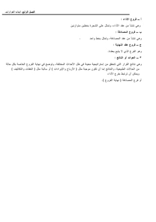 ‫ﺍﻟﺮﺍﺑﻊ‬ ‫ﺍﻟﻔﺼﻞ‬‫ﺍﻟﺮﺍﺑﻊ‬ ‫ﺍﻟﻔﺼﻞ‬‫ﺍﻟﺮﺍﺑﻊ‬ ‫ﺍﻟﻔﺼﻞ‬‫ﺍﻟﺮﺍﺑﻊ‬ ‫ﺍﻟﻔﺼﻞ‬::::‫ﺍﻟﻘﺮﺍﺭﺍﺕ‬ ‫ﺍﺗﺨﺎﺫ‬.
‫ﺍﻷﺩﺍﺀ‬ ‫ﻓﺭﻭﻉ‬ ‫ـ‬ ‫ﺃ‬:
‫ﻤﺘﻭﺍﺯﻨﻴﻥ‬ ‫ﺒﺨﻁﻴﻥ‬ ‫ﺍﻝﺸﺠﺭﺓ‬ ‫ﻋﻠﻰ‬ ‫ﻭﺘﻤﺜل‬ ،‫ﺍﻷﺩﺍﺀ‬ ‫ﻋﻘﺩ‬ ‫ﻤﻥ‬ ‫ﺘﻨﺸﺄ‬ ‫ﻭﻫﻲ‬
‫ﺍﻝﻤﺼﺎﺩﻓﺔ‬ ‫ﻓﺭﻭﻉ‬ ‫ـ‬ ‫ﺏ‬:
‫ﻭﺍﺤﺩ‬ ‫ﺒﺨﻁ‬ ‫ﻭﺘﻤﺜل‬ ،‫ﺍﻝﻤﺼﺎﺩﻓﺔ‬ ‫ﻋﻘﺩ‬ ‫ﻤﻥ‬ ‫ﺘﻨﺸﺄ‬ ‫ﻭﻫﻲ‬.
‫ﺍﻝﻨﻬﺎﻴﺔ‬ ‫ﻋﻘﺩ‬ ‫ﻓﺭﻭﻉ‬ ‫ـ‬ ‫ﺝ‬:
‫ﺒﻌﻘﺩﺓ‬ ‫ﻴﺘﺒﻊ‬ ‫ﻻ‬ ‫ﺍﻝﺫﻱ‬ ‫ﺍﻝﻔﺭﻉ‬ ‫ﻭﻫﻭ‬.
٣‫ﺍﻝﻨﺎﺘﺞ‬ ‫ﺃﻭ‬ ‫ﺍﻝﻌﻭﺍﺌﺩ‬ ‫ـ‬:
‫ﺘﺘ‬ ‫ﺍﻝﺘﻲ‬ ‫ﺍﻝﻘﺭﺍﺭ‬ ‫ﻨﺘﺎﺌﺞ‬ ‫ﻭﻫﻲ‬‫ﺤﺎﻝﺔ‬ ‫ﺒﻜل‬ ‫ﺍﻝﺨﺎﺼﺔ‬ ‫ﺍﻝﻔﺭﻭﻉ‬ ‫ﻨﻬﺎﻴﺔ‬ ‫ﻓﻲ‬ ‫ﻭﺘﻭﻀﺢ‬ ،‫ﺍﻝﻤﺨﺘﻠﻔﺔ‬ ‫ﺍﻷﺤﺩﺍﺙ‬ ‫ﻅل‬ ‫ﻓﻲ‬ ‫ﻤﻌﻴﻨﺔ‬ ‫ﺇﺴﺘﺭﺍﺘﻴﺠﻴﺔ‬ ‫ﻤﻥ‬ ‫ﺤﻘﻕ‬
‫ﻤﺜل‬ ‫ﻤﻭﺠﺒﺔ‬ ‫ﺘﻜﻭﻥ‬ ‫ﺃﻥ‬ ‫ﺇﻤﺎ‬ ‫ﻭﺍﻝﻨﺘﺎﺌﺞ‬ ،‫ﺍﻝﻁﺒﻴﻌﻴﺔ‬ ‫ﺍﻝﺤﺎﻻﺕ‬ ‫ﻤﻥ‬)‫ﻭﺍﻹﻴﺭﺍﺩﺍﺕ‬ ‫ﺍﻷﺭﺒﺎﺡ‬(‫ﻤﺜل‬ ‫ﺴﺎﻝﺒﺔ‬ ‫ﺃﻭ‬)‫ﻭﺍﻝﺘﻜﺎﻝﻴﻑ‬ ‫ﺍﻝﻨﻔﻘﺎﺕ‬(
‫ﺍﻷﺩﺍﺀ‬ ‫ﺒﻔﺭﻉ‬ ‫ﺘﺭﺘﺒﻁ‬ ‫ﺃﻥ‬ ‫ﻭﻴﻤﻜﻥ‬
‫ﺍﻝﻤﺼﺎﺩﻓﺔ‬ ‫ﻓﺭﻉ‬ ‫ﺃﻭ‬)‫ﺍﻝﻔﺭﻭﻉ‬ ‫ﻨﻬﺎﻴﺔ‬(.
 