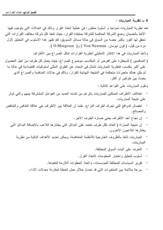 ‫ﺍﻟﺮﺍﺑﻊ‬ ‫ﺍﻟﻔﺼﻞ‬‫ﺍﻟﺮﺍﺑﻊ‬ ‫ﺍﻟﻔﺼﻞ‬‫ﺍﻟﺮﺍﺑﻊ‬ ‫ﺍﻟﻔﺼﻞ‬‫ﺍﻟﺮﺍﺑﻊ‬ ‫ﺍﻟﻔﺼﻞ‬::::‫ﺍﻟﻘﺮﺍﺭﺍﺕ‬ ‫ﺍﺗﺨﺎﺫ‬.
4‫ﺍﻝﻤﺒﺎﺭﻴﺎﺕ‬ ‫ﻨﻅﺭﻴﺔ‬ ‫ـ‬:
‫ﻓﻴﻬﺎ‬ ‫ﻴﺘﻭﺠﺏ‬ ‫ﺍﻝﺘﻲ‬ ‫ﺍﻝﺤﺎﻻﺕ‬ ‫ﻓﻲ‬ ‫ﻭﺫﻝﻙ‬ ‫ﺍﻝﻘﺭﺍﺭ‬ ‫ﺇﺘﺨﺎﺫ‬ ‫ﻋﻤﻠﻴﺔ‬ ‫ﻓﻲ‬ ‫ﻤﺘﻁﻭﺭﺍ‬ ‫ﺃﺴﻠﻭﺒﺎ‬ ‫ﻭ‬ ‫ﻨﻤﻭﺫﺠﺎ‬ ‫ﺍﻝﻤﺒﺎﺭﻴﺎﺕ‬ ‫ﻨﻅﺭﻴﺔ‬ ‫ﺘﻌﺩ‬
‫ﺒﺎﻝﺤﺴﺒﺎﻥ‬ ‫ﺍﻷﺨﺫ‬‫ﺍﻝﺘﻲ‬ ‫ﺍﻝﻘﺭﺍﺭﺍﺕ‬ ‫ﻤﺨﺘﻠﻑ‬ ‫ﺸﺭﻜﺔ‬ ‫ﻜل‬ ‫ﺘﺘﺨﺫ‬ ‫ﺤﻴﺙ‬ ،‫ﺍﻝﻘﺭﺍﺭ‬ ‫ﺒﻤﺘﺨﺫﺓ‬ ‫ﻝﻠﺸﺭﻜﺔ‬ ‫ﺍﻝﻤﻨﺎﻓﺴﺔ‬ ‫ﺍﻝﺸﺭﻜﺔ‬ ‫ﻭﻀﻊ‬
‫ﻷﻭل‬ ‫ﺍﻝﺘﺤﻠﻴل‬ ‫ﻓﻲ‬ ‫ﺍﻷﺴﻠﻭﺏ‬ ‫ﻫﺫﺍ‬ ‫ﻅﻬﺭ‬ ‫ﻝﻘﺩ‬ ،‫ﺍﻝﺘﺴﻭﻴﻕ‬ ‫ﻤﺴﺎﺌل‬ ‫ﺤﺎﻝﺔ‬ ‫ﻓﻲ‬ ‫ﺍﻝﺴﻭﻕ‬ ‫ﻤﻥ‬ ‫ﺤﺼﺔ‬ ‫ﺒﺄﻜﺒﺭ‬ ‫ﺍﻝﻔﻭﺯ‬ ‫ﻝﻬﺎ‬ ‫ﺘﺤﻘﻕ‬
،‫ﻗﺒل‬ ‫ﻤﻥ‬ ‫ﻤﺭﺓ‬)‫ﻨﻴﻭﻤﺎﻥ‬ ‫ﻓﻭﻥ‬.Von Newman(‫ﻭ‬)O.Morgesen.(
‫ﺍﻹ‬ ‫ﻫﺫﺍ‬ ‫ﻓﻲ‬ ‫ﺍﻝﻤﺒﺎﺭﻴﺎﺕ‬ ‫ﻭﺘﺄﺨﺫ‬‫ﺍﻷﻁﺭﺍﻑ‬ ‫ﺒﻴﻥ‬ ‫ﺍﻝﺼﺭﺍﻉ‬ ‫ﺸﻜل‬ ‫ﺍﻝﻘﺭﺍﺭﺍﺕ‬ ‫ﻝﻨﻅﺭﻴﺔ‬ ‫ﺍﻝﺘﺤﻠﻴﻠﻲ‬ ‫ﻁﺎﺭ‬
)‫ﺍﻝﻤﻨﺎﻓﺴﻴﻥ‬(‫ﺍﻝﺤﺼﻭل‬ ‫ﺃﺠل‬ ‫ﻤﻥ‬ ‫ﻁﺭﻑ‬ ‫ﻜل‬ ‫ﻴﻌﻤل‬ ‫ﺤﻴﺙ‬ ،‫ﺍﻝﺼﺭﺍﻉ‬ ‫ﻤﻭﻀﻭﻉ‬ ‫ﺍﻝﻤﻜﺎﺴﺏ‬ ‫ﺃﻭ‬ ‫ﺍﻝﻔﺭﺹ‬ ‫ﻋﻠﻰ‬ ‫ﻝﻠﺴﻴﻁﺭﺓ‬
‫ﻤﺎ‬ ‫ﺤﺎﻝﺔ‬ ‫ﻓﻲ‬ ‫ﺍﻗﺘﺼﺎﺩﻴﺔ‬ ‫ﻝﺴﻠﻭﻜﻴﺎﺕ‬ ‫ﺍﻝﻤﺜﻠﻰ‬ ‫ﺍﻝﻁﺭﻕ‬ ‫ﻋﻥ‬ ‫ﺍﻝﺒﺤﺙ‬ ‫ﻓﻲ‬ ‫ﺘﺘﻤﺜل‬ ‫ﺍﻝﻤﺒﺎﺭﻴﺎﺕ‬ ‫ﻓﻨﻅﺭﻴﺔ‬ ،‫ﻤﻜﺴﺏ‬ ‫ﺃﻜﺒﺭ‬ ‫ﻋﻠﻰ‬
‫ﻤﺘﺤﻜ‬ ‫ﻤﺘﻐﻴﺭﺍﺕ‬ ‫ﻫﻨﺎﻙ‬ ‫ﻴﻜﻥ‬ ‫ﻝﻡ‬‫ﺍﻝﺫﻱ‬ ‫ﻭﺍﻝﺼﺭﺍﻉ‬ ‫ﺍﻝﻤﻨﺎﻓﺴﺔ‬ ‫ﺤﺎﻻﺕ‬ ‫ﻓﻲ‬ ‫ﻭﺫﻝﻙ‬ ،‫ﻝﻠﻘﺭﺍﺭ‬ ‫ﺍﻝﻨﻬﺎﺌﻴﺔ‬ ‫ﺍﻝﻨﺘﻴﺠﺔ‬ ‫ﻓﻲ‬ ‫ﻤﺔ‬
‫ﺃﻜﺜﺭ‬ ‫ﺃﻭ‬ ‫ﻁﺭﻓﻴﻥ‬ ‫ﺒﻴﻥ‬ ‫ﻴﺤﺩﺙ‬.
‫ﺍﻝﺘﺎﻝﻴﺔ‬ ‫ﺍﻝﻘﻭﺍﻋﺩ‬ ‫ﻋﻠﻰ‬ ‫ﺍﻝﻤﺒﺎﺭﻴﺎﺕ‬ ‫ﻭﺘﻘﻭﻡ‬:
-‫ﺘﺅﺜﺭ‬ ‫ﻭﺍﻝﺘﻲ‬ ‫ﺒﻴﻨﻬﻡ‬ ‫ﺍﻝﻤﺸﺘﺭﻜﺔ‬ ‫ﺍﻝﻌﻭﺍﻤل‬ ‫ﻤﻥ‬ ‫ﺍﻝﻌﺩﻴﺩ‬ ‫ﺘﺸﺎﺒﻪ‬ ‫ﻤﻥ‬ ‫ﺒﺎﻝﺭﻏﻡ‬ ‫ﻝﻠﻤﺒﺎﺭﻴﺎﺕ‬ ‫ﺍﻝﻤﻤﺜﻠﻴﻥ‬ ‫ﺍﻷﻁﺭﺍﻑ‬ ‫ﺍﺨﺘﻼﻑ‬
‫ﺍﻝﻤﺒﺎﺭﻴﺎﺕ‬ ‫ﻨﺘﻴﺠﺔ‬ ‫ﻋﻠﻰ‬.
-‫ﺍﻝﺩﻭﺍ‬ ‫ﺍﻨﻔﺼﺎل‬‫ﻭﺍﻝﺘﻨﺎﻗﺽ‬ ‫ﺍﻝﺘﻨﺎﻓﺱ‬ ‫ﻋﻼﻗﺔ‬ ‫ﻫﻲ‬ ‫ﺍﻷﻁﺭﺍﻑ‬ ‫ﺒﻴﻥ‬ ‫ﺍﻝﻌﻼﻗﺔ‬ ‫ﺃﻥ‬ ‫ﻋﻠﻤﺎ‬ ،‫ﺍﻝﻨﺯﺍﻉ‬ ‫ﺃﻁﺭﺍﻑ‬ ‫ﺘﺤﺭﻙ‬ ‫ﺍﻝﺘﻲ‬ ‫ﻓﻊ‬
‫ﻭﺍﻝﻤﺼﺎﻝﺢ‬.
-‫ﺍﻵﺨﺭ‬ ‫ﺍﻝﻁﺭﻑ‬ ‫ﺨﺴﺎﺭﺓ‬ ‫ﻴﻌﻨﻲ‬ ‫ﺍﻷﻁﺭﺍﻑ‬ ‫ﺃﺤﺩ‬ ‫ﻨﺠﺎﺡ‬ ‫ﺇﻥ‬.
-‫ﺍﻝﻤﺒﺎﺭﺍﺓ‬ ‫ﻨﺘﻴﺠﺔ‬ ‫ﺇﻥ‬)‫ﺍﻝﺘﻲ‬ ‫ﺍﻝﺒﺩﺍﺌل‬ ‫ﺒﺎﻹﻀﺎﻓﺔ‬ ‫ﺍﻝﻼﻋﺏ‬ ‫ﻴﺨﺘﺎﺭﻫﺎ‬ ‫ﺍﻝﺘﻲ‬ ‫ﺍﻝﺒﺩﺍﺌل‬ ‫ﻋﻠﻰ‬ ‫ﺘﻌﺘﻤﺩ‬ ‫ﻁﺭﻑ‬ ‫ﻝﻜل‬ ‫ﺍﻝﻌﺎﺌﺩ‬
‫ﺍﻵﺨﺭﻭﻥ‬ ‫ﺍﻝﻼﻋﺒﻭﻥ‬ ‫ﻴﺨﺘﺎﺭﻫﺎ‬.
-‫ﻨﻅﺭﻴﺔ‬ ‫ﻤﻥ‬ ‫ﺍﻝﺘﺎﻝﻴﺔ‬ ‫ﺍﻷﻫﺩﺍﻑ‬ ‫ﺘﺤﺩﻴﺩ‬ ‫ﻭﻴﻤﻜﻥ‬ ،‫ﺍﻝﻤﺘﻨﺎﻓﺴﺔ‬ ‫ﻝﻸﻨﻅﻤﺔ‬ ‫ﺍﻝﺨﺎﺭﺠﻴﺔ‬ ‫ﺒﺎﻝﻅﺭﻭﻑ‬ ‫ﺘﺄﺨﺫ‬ ‫ﺍﻝﻤﺒﺎﺭﻴﺎﺕ‬
‫ﺍﻝﻤﺒﺎﺭﻴﺎﺕ‬.
-‫ﺍﻝﻤﺨﺘﻠﻔﺔ‬ ‫ﺍﻝﺴﻭﻕ‬ ‫ﺁﻝﻴﺎﺕ‬ ‫ﻋﻠﻰ‬ ‫ﺍﻝﺘﻌﺭﻑ‬.
-‫ﺍﻝﻘﺭﺍﺭ‬ ‫ﻻﺘﺨﺎﺫ‬ ‫ﺍﻝﻤﻌﻠﻭﻤﺎﺕ‬ ‫ﻭﺍﺨﺘﺒﺎﺭ‬ ‫ﻝﺘﺤﻠﻴل‬ ‫ﺃﺴﻠﻭﺏ‬.
-‫ﻝﺘﻨﻔﻴﺫﻫﺎ‬ ‫ﺍﻝﻼﺯﻤﺔ‬ ‫ﺍﻝﺨﻁﻭﺍﺕ‬ ‫ﻭﺍﺘﺨﺎﺫ‬ ،‫ﻝﻠﻤﺅﺴﺴﺎﺕ‬ ‫ﺍﻝﻤﺨﺘﻠﻔﺔ‬ ‫ﺍﻝﺴﻴﺎﺴﺎﺕ‬ ‫ﺘﻘﺭﻴﺭ‬.
-‫ﻤﻼﺌﻤﺔ‬ ‫ﺴﺭﻋﺔ‬‫ﺍﻷﺩﺍﺀ‬ ‫ﻤﻌﺩﻻﺕ‬ ‫ﻝﻤﻘﺎﺭﻨﺔ‬ ‫ﺍﻝﺨﻁﺔ‬ ‫ﻋﻤل‬ ‫ﺨﻼل‬ ‫ﺘﺤﺩﺙ‬ ‫ﻗﺩ‬ ‫ﺍﻝﺘﻲ‬ ‫ﺍﻝﻤﺘﻐﻴﺭﺍﺕ‬ ‫ﺒﻴﻥ‬.
 