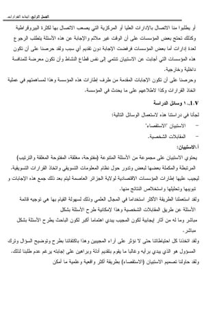 ‫ﺍﻟﺮﺍﺑﻊ‬ ‫ﺍﻟﻔﺼﻞ‬‫ﺍﻟﺮﺍﺑﻊ‬ ‫ﺍﻟﻔﺼﻞ‬‫ﺍﻟﺮﺍﺑﻊ‬ ‫ﺍﻟﻔﺼﻞ‬‫ﺍﻟﺮﺍﺑﻊ‬ ‫ﺍﻟﻔﺼﻞ‬::::‫ﺍﻟﻘﺮﺍﺭﺍﺕ‬ ‫ﺍﺗﺨﺎﺫ‬.
‫ﺍ‬ ‫ﺃﻭ‬ ‫ﺍﻝﻌﻠﻴﺎ‬ ‫ﺒﺎﻹﺩﺍﺭﺍﺕ‬ ‫ﺍﻻﺘﺼﺎل‬ ‫ﻤﻨﺎ‬ ‫ﻴﻁﻠﺒﻭﺍ‬ ‫ﺃﻭ‬‫ﺍﻝﺒﻴﺭﻭﻗﺭﺍﻁﻴﺔ‬ ‫ﻝﻜﺜﺭﺓ‬ ‫ﺒﻬﺎ‬ ‫ﺍﻻﺘﺼﺎل‬ ‫ﻴﺼﻌﺏ‬ ‫ﺍﻝﺘﻲ‬ ‫ﻝﻤﺭﻜﺯﻴﺔ‬
‫ﺍﻝﺭﺠﻭﻉ‬ ‫ﻴﺘﻁﻠﺏ‬ ‫ﺍﻷﺴﺌﻠﺔ‬ ‫ﻫﺫﻩ‬ ‫ﻋﻥ‬ ‫ﻭﺍﻹﺠﺎﺒﺔ‬ ‫ﻤﻼﺌﻡ‬ ‫ﻏﻴﺭ‬ ‫ﺍﻝﻭﻗﺕ‬ ‫ﺃﻥ‬ ‫ﻋﻠﻰ‬ ‫ﺍﻝﻤﺅﺴﺴﺎﺕ‬ ‫ﺒﻌﺽ‬ ‫ﺘﺤﺘﺞ‬ ‫ﻭﻜﺫﻝﻙ‬
‫ﺘﻜﻭﻥ‬ ‫ﺃﻥ‬ ‫ﻋﻠﻰ‬ ‫ﺤﺭﺼﻨﺎ‬ ‫ﻭﻝﻘﺩ‬ ‫ﺴﺒﺏ‬ ‫ﺃﻱ‬ ‫ﺘﻘﺩﻴﻡ‬ ‫ﺩﻭﻥ‬ ‫ﺍﻹﺠﺎﺒﺔ‬ ‫ﻓﺭﻓﻀﺕ‬ ‫ﺍﻝﻤﺅﺴﺴﺎﺕ‬ ‫ﺒﻌﺽ‬ ‫ﺃﻤﺎ‬ ‫ﺇﺩﺍﺭﺍﺕ‬ ‫ﻝﻌﺩﺓ‬
‫ﺘﻨﺘ‬ ‫ﺍﻻﺴﺘﺒﻴﺎﻥ‬ ‫ﻋﻥ‬ ‫ﺃﺠﺎﺒﺕ‬ ‫ﺍﻝﺘﻲ‬ ‫ﺍﻝﻤﺅﺴﺴﺎﺕ‬ ‫ﻫﺫﻩ‬‫ﻝﻠﻤﻨﺎﻓﺴﺔ‬ ‫ﻤﻌﺭﻀﺔ‬ ‫ﺘﻜﻭﻥ‬ ‫ﻭﺃﻥ‬ ‫ﺍﻝﻨﺸﺎﻁ‬ ‫ﻗﻁﺎﻉ‬ ‫ﻨﻔﺱ‬ ‫ﺇﻝﻰ‬ ‫ﻤﻲ‬
‫ﻭﺨﺎﺭﺠﻴﺔ‬ ‫ﺩﺍﺨﻠﻴﺔ‬.
‫ﻋﻤﻠﻴﺔ‬ ‫ﻓﻲ‬ ‫ﻝﻤﺴﺎﻫﻤﺘﻬﻡ‬ ‫ﻭﻫﺫﺍ‬ ‫ﺍﻝﻤﺅﺴﺴﺔ‬ ‫ﻫﺫﻩ‬ ‫ﺇﻁﺎﺭﺍﺕ‬ ‫ﻁﺭﻑ‬ ‫ﻤﻥ‬ ‫ﺍﻝﻤﻘﺩﻤﺔ‬ ‫ﺍﻹﺠﺎﺒﺎﺕ‬ ‫ﺘﻜﻭﻥ‬ ‫ﺃﻥ‬ ‫ﻋﻠﻰ‬ ‫ﻭﺤﺭﺼﻨﺎ‬
‫ﺍﻝﻤﺅﺴﺴﺔ‬ ‫ﻓﻲ‬ ‫ﻴﺤﺩﺙ‬ ‫ﻤﺎ‬ ‫ﻋﻠﻰ‬ ‫ﻻﻁﻼﻋﻬﻡ‬ ‫ﻭﻜﺫﺍ‬ ‫ﺍﻝﻘﺭﺍﺭﺍﺕ‬ ‫ﺍﺘﺨﺎﺫ‬.
v..1.١‫ﺍﻝﺩﺭﺍﺴﺔ‬ ‫ﻭﺴﺎﺌل‬
‫ﺍ‬ ‫ﻻﺴﺘﻌﻤﺎل‬ ‫ﻫﺫﻩ‬ ‫ﺩﺭﺍﺴﺘﻨﺎ‬ ‫ﻓﻲ‬ ‫ﻝﺠﺄﻨﺎ‬‫ﺍﻝﺘﺎﻝﻴﺔ‬ ‫ﻝﻭﺴﺎﺌل‬:
-‫ﺍﻻﺴﺘﺒﻴﺎﻥ‬"‫ﺍﻻﺴﺘﻘﺼﺎﺀ‬"
-‫ﺍﻝﺸﺨﺼﻴﺔ‬ ‫ﺍﻝﻤﻘﺎﺒﻼﺕ‬.
‫ﺃ‬.‫ﺍﻻﺴﺘﺒﻴﺎﻥ‬:
‫ﺍﻝﻤﺘﻨﻭﻋﺔ‬ ‫ﺍﻷﺴﺌﻠﺔ‬ ‫ﻤﻥ‬ ‫ﻤﺠﻤﻭﻋﺔ‬ ‫ﻋﻠﻰ‬ ‫ﺍﻻﺴﺘﺒﻴﺎﻥ‬ ‫ﻴﺤﺘﻭﻱ‬)‫ﻭﺍﻝﺘﺭﺘﻴﺏ‬ ‫ﺍﻝﻤﻐﻠﻘﺔ‬ ‫ﺍﻝﻤﻔﺘﻭﺤﺔ‬ ،‫ﻤﻐﻠﻘﺔ‬ ،‫ﻤﻔﺘﻭﺤﺔ‬(
‫ﺍﻝﺘﺴﻭﻴﻘﻴﺔ‬ ‫ﺍﻝﻘﺭﺍﺭﺍﺕ‬ ‫ﻭﺍﺘﺨﺎﺫ‬ ‫ﺍﻝﺘﺴﻭﻴﻘﻲ‬ ‫ﺍﻝﻤﻌﻠﻭﻤﺎﺕ‬ ‫ﻨﻅﺎﻡ‬ ‫ﺤﻭل‬ ‫ﻭﺘﺩﻭﺭ‬ ‫ﻝﺒﻌﺽ‬ ‫ﺒﻌﻀﻬﺎ‬ ‫ﻭﺍﻝﻤﻜﻤﻠﺔ‬ ‫ﺍﻝﻤﺭﺘﺒﻁﺔ‬.
‫ﻝﻴﺠﻴﺏ‬‫ﻭ‬ ‫ﺍﻹﺠﺎﺒﺎﺕ‬ ‫ﻫﺫﻩ‬ ‫ﺠﻤﻊ‬ ‫ﺫﻝﻙ‬ ‫ﺒﻌﺩ‬ ‫ﻝﻴﺘﻡ‬ ‫ﺍﻝﻌﺎﺼﻤﺔ‬ ‫ﺍﻝﺠﺯﺍﺌﺭ‬ ‫ﻝﻭﻻﻴﺔ‬ ‫ﺍﻻﻗﺘﺼﺎﺩﻴﺔ‬ ‫ﺍﻝﻤﺅﺴﺴﺎﺕ‬ ‫ﺇﻁﺎﺭﺍﺕ‬ ‫ﻋﻠﻴﻬﺎ‬
‫ﻤﻨﻬﺎ‬ ‫ﺍﻝﻨﺘﺎﺌﺞ‬ ‫ﻭﺍﺴﺘﺨﻼﺹ‬ ‫ﻭﺘﺤﻠﻴﻠﻬﺎ‬ ‫ﺘﺒﻭﻴﺒﻬﺎ‬.
‫ﻗﺎﺌﻤﺔ‬ ‫ﺘﻭﺠﻴﻪ‬ ‫ﻫﻲ‬ ‫ﺒﻬﺎ‬ ‫ﺍﻝﻘﻴﺎﻡ‬ ‫ﻝﺴﻬﻭﻝﺔ‬ ‫ﻭﺫﻝﻙ‬ ‫ﺍﻝﻌﻠﻤﻲ‬ ‫ﺍﻝﻤﺠﺎل‬ ‫ﻓﻲ‬ ‫ﺍﺴﺘﺨﺩﺍﻤﺎ‬ ‫ﺍﻷﻜﺜﺭ‬ ‫ﺍﻝﻁﺭﻴﻘﺔ‬ ‫ﺍﺴﺘﻌﻤﻠﻨﺎ‬ ‫ﻭﻝﻘﺩ‬
‫ﺍﻝﺸﺨﺼﻴﺔ‬ ‫ﺍﻝﻤﻘﺎﺒﻼﺕ‬ ‫ﻁﺭﻴﻕ‬ ‫ﻋﻥ‬ ‫ﺍﻷﺴﺌﻠﺔ‬‫ﺒﺸﻜل‬ ‫ﺍﻷﺴﺌﻠﺔ‬ ‫ﻁﺭﺡ‬ ‫ﻹﻤﻜﺎﻨﻴﺔ‬ ‫ﻭﻫﺫﺍ‬
‫ﺒﺸﻜل‬ ‫ﺍﻷﺴﺌﻠﺔ‬ ‫ﻴﻁﺭﺡ‬ ‫ﺍﻝﺒﺎﺤﺙ‬ ‫ﻝﻜﻭﻥ‬ ‫ﺃﻜﺒﺭ‬ ‫ﺍﻫﺘﻤﺎﻤﺎ‬ ‫ﻴﺒﺩﻱ‬ ‫ﺍﻝﻤﺠﻴﺏ‬ ‫ﻝﻜﻭﻥ‬ ‫ﺇﻴﺠﺎﺒﻴﺔ‬ ‫ﺁﺜﺎﺭ‬ ‫ﻤﻥ‬ ‫ﻝﻪ‬ ‫ﻭﻤﺎ‬ ‫ﻤﺒﺎﺸﺭ‬
‫ﻤﺒﺎﺸﺭ‬.
‫ﻭﺘﺭﻙ‬ ‫ﺍﻝﺴﺅﺍل‬ ‫ﻭﺘﻭﻀﻴﺢ‬ ‫ﺒﻁﺭﺡ‬ ‫ﺒﺎﻜﺘﻔﺎﺌﻨﺎ‬ ‫ﻭﻫﺫﺍ‬ ‫ﺍﻝﻤﺠﻴﺒﻴﻥ‬ ‫ﺁﺭﺍﺀ‬ ‫ﻋﻠﻰ‬ ‫ﻨﺅﺜﺭ‬ ‫ﻻ‬ ‫ﺤﺘﻰ‬ ‫ﺍﺤﺘﻴﺎﻁﺎﺘﻨﺎ‬ ‫ﻜل‬ ‫ﺍﺘﺨﺫﻨﺎ‬ ‫ﻭﻝﻘﺩ‬
‫ﻭﻏﺎﻝﺒ‬ ‫ﺒﺭﺃﻴﻪ‬ ‫ﻴﺒﺩﻱ‬ ‫ﺍﻝﺫﻱ‬ ‫ﻫﻭ‬ ‫ﺍﻝﻤﺴﺅﻭل‬‫ﻝﺫﻝﻙ‬ ‫ﻁﻠﺒﻨﺎ‬ ‫ﻋﺩﻡ‬ ‫ﻴﺭﻏﻡ‬ ‫ﺇﺠﺎﺒﺘﻪ‬ ‫ﻋﻠﻰ‬ ‫ﻭﺒﺭﺍﻫﻴﻥ‬ ‫ﺃﺩﻝﺔ‬ ‫ﺒﺘﻘﺩﻴﻡ‬ ‫ﻴﻘﻭﻡ‬ ‫ﻤﺎ‬ ‫ﺎ‬.
‫ﺍﻻﺴﺘﺒﻴﺎﻥ‬ ‫ﺘﺼﻤﻴﻡ‬ ‫ﺤﺎﻭﻝﻨﺎ‬ ‫ﻭﻝﻘﺩ‬)‫ﺍﻻﺴﺘﻘﺼﺎﺀ‬(‫ﺃﻤﻜﻥ‬ ‫ﻤﺎ‬ ‫ﻭﻋﻠﻤﻴﺔ‬ ‫ﻭﺍﻗﻌﻴﺔ‬ ‫ﺃﻜﺜﺭ‬ ‫ﺒﻁﺭﻴﻘﺔ‬
 