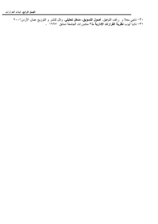 ‫ﺍﻟﺮﺍﺑﻊ‬ ‫ﺍﻟﻔﺼﻞ‬‫ﺍﻟﺮﺍﺑﻊ‬ ‫ﺍﻟﻔﺼﻞ‬‫ﺍﻟﺮﺍﺑﻊ‬ ‫ﺍﻟﻔﺼﻞ‬‫ﺍﻟﺮﺍﺑﻊ‬ ‫ﺍﻟﻔﺼﻞ‬::::‫ﺍﻟﻘﺮﺍﺭﺍﺕ‬ ‫ﺍﺗﺨﺎﺫ‬.
٣٠-‫ﺍﻝﺘﻭﻓﻴﻕ‬ ‫ﺭﺍﺌﻑ‬ ‫ﻭ‬ ‫ﻤﻌﻼ‬ ‫ﻨﺎﺠﻲ‬.‫ﺘﺤﻠﻴﻠﻲ‬ ‫ﻤﺩﺨل‬ ،‫ﺍﻝﺘﺴﻭﻴﻕ‬ ‫ﺃﺼﻭل‬.‫ﺍﻷﺭﺩﻥ‬ ‫ﻋﻤﺎﻥ‬ ‫ﺍﻝﺘﻭﺯﻴﻊ‬ ‫ﻭ‬ ‫ﻝﻠﻨﺸﺭ‬ ‫ﻭﺍﺌل‬٢٠٠١
٣١-‫ﺃﻴﻭﺏ‬ ‫ﻨﺎﺩﻴﺎ‬‫ﺍﻹﺩﺍﺭﻴ‬ ‫ﺍﻝﻘﺭﺍﺭﺍﺕ‬ ‫ﻨﻅﺭﻴﺔ‬‫ﺔ‬‫ﻁ‬٣‫ﺩﻤﺸﻕ‬ ‫ﺍﻝﺠﺎﻤﻌﺔ‬ ‫ﻤﻨﺸﻭﺭﺍﺕ‬١٩٩٧.
 