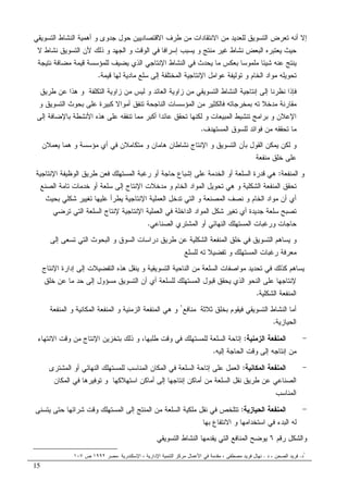 15
‫ﺍﻝﺘﺴﻭﻴﻘﻲ‬ ‫ﺍﻝﻨﺸﺎﻁ‬ ‫ﺃﻫﻤﻴﺔ‬ ‫ﻭ‬ ‫ﺠﺩﻭﻯ‬ ‫ﺤﻭل‬ ‫ﺍﻻﻗﺘﺼﺎﺩﻴﻴﻥ‬ ‫ﻁﺭﻑ‬ ‫ﻤﻥ‬ ‫ﺍﻻﻨﺘﻘﺎﺩﺍﺕ‬ ‫ﻤﻥ‬ ‫ﻝﻠﻌﺩﻴﺩ‬ ‫ﺍﻝﺘﺴﻭﻴﻕ‬ ‫ﺘﻌﺭﺽ‬ ‫ﺃﻨﻪ‬ ‫ﺇﻻ‬
‫ﺍﻝﺒﻌﺽ‬ ‫ﻴﻌﺘﺒﺭﻩ‬ ‫ﺤﻴﺙ‬‫ﻻ‬ ‫ﻨﺸﺎﻁ‬ ‫ﺍﻝﺘﺴﻭﻴﻕ‬ ‫ﻷﻥ‬ ‫ﺫﻝﻙ‬ ‫ﻭ‬ ‫ﺍﻝﺠﻬﺩ‬ ‫ﻭ‬ ‫ﺍﻝﻭﻗﺕ‬ ‫ﻓﻲ‬ ‫ﺇﺴﺭﺍﻓﺎ‬ ‫ﻴﺴﺒﺏ‬ ‫ﻭ‬ ‫ﻤﻨﺘﺞ‬ ‫ﻏﻴﺭ‬ ‫ﻨﺸﺎﻁ‬
‫ﻨﺘﻴﺠﺔ‬ ‫ﻤﻀﺎﻓﺔ‬ ‫ﻗﻴﻤﺔ‬ ‫ﻝﻠﻤﺅﺴﺴﺔ‬ ‫ﻴﻀﻴﻑ‬ ‫ﺍﻝﺫﻱ‬ ‫ﺍﻹﻨﺘﺎﺠﻲ‬ ‫ﺍﻝﻨﺸﺎﻁ‬ ‫ﻓﻲ‬ ‫ﻴﺤﺩﺙ‬ ‫ﻤﺎ‬ ‫ﺒﻌﻜﺱ‬ ‫ﻤﻠﻤﻭﺴﺎ‬ ‫ﺸﻴﺌﺎ‬ ‫ﻋﻨﻪ‬ ‫ﻴﻨﺘﺞ‬
‫ﻗﻴﻤﺔ‬ ‫ﻝﻬﺎ‬ ‫ﻤﺎﺩﻴﺔ‬ ‫ﺴﻠﻊ‬ ‫ﺇﻝﻰ‬ ‫ﺍﻝﻤﺨﺘﻠﻔﺔ‬ ‫ﺍﻹﻨﺘﺎﺠﻴﺔ‬ ‫ﻋﻭﺍﻤل‬ ‫ﺘﻭﻝﻴﻔﺔ‬ ‫ﻭ‬ ‫ﺍﻝﺨﺎﻡ‬ ‫ﻤﻭﺍﺩ‬ ‫ﺘﺤﻭﻴﻠﻪ‬.
‫ﺇﻨﺘﺎﺠ‬ ‫ﺇﻝﻰ‬ ‫ﻨﻅﺭﻨﺎ‬ ‫ﻓﺈﺫﺍ‬‫ﻁﺭﻴﻕ‬ ‫ﻋﻥ‬ ‫ﻫﺫﺍ‬ ‫ﻭ‬ ‫ﺍﻝﺘﻜﻠﻔﺔ‬ ‫ﺯﺍﻭﻴﺔ‬ ‫ﻤﻥ‬ ‫ﻝﻴﺱ‬ ‫ﻭ‬ ‫ﺍﻝﻌﺎﺌﺩ‬ ‫ﺯﺍﻭﻴﺔ‬ ‫ﻤﻥ‬ ‫ﺍﻝﺘﺴﻭﻴﻘﻲ‬ ‫ﺍﻝﻨﺸﺎﻁ‬ ‫ﻴﺔ‬
‫ﺘ‬ ‫ﻤﺩﺨﻼ‬ ‫ﻤﻘﺎﺭﻨﺔ‬‫ﻪ‬‫ﻭ‬ ‫ﺍﻝﺘﺴﻭﻴﻕ‬ ‫ﺒﺤﻭﺙ‬ ‫ﻋﻠﻰ‬ ‫ﻜﺒﻴﺭﺓ‬ ‫ﺃﻤﻭﺍﻻ‬ ‫ﺘﻨﻔﻕ‬ ‫ﺍﻝﻨﺎﺠﺤﺔ‬ ‫ﺍﻝﻤﺅﺴﺴﺎﺕ‬ ‫ﻤﻥ‬ ‫ﻓﺎﻝﻜﺜﻴﺭ‬ ‫ﺒﻤﺨﺭﺠﺎﺘﻪ‬
‫ﺇﻝﻰ‬ ‫ﺒﺎﻹﻀﺎﻓﺔ‬ ‫ﺍﻷﻨﺸﻁﺔ‬ ‫ﻫﺫﻩ‬ ‫ﻋﻠﻰ‬ ‫ﺘﻨﻔﻘﻪ‬ ‫ﻤﻤﺎ‬ ‫ﺃﻜﺒﺭ‬ ‫ﻋﺎﺌﺩﺍ‬ ‫ﺘﺤﻘﻕ‬ ‫ﻝﻜﻨﻬﺎ‬ ‫ﻭ‬ ‫ﺍﻝﻤﺒﻴﻌﺎﺕ‬ ‫ﺘﻨﺸﻴﻁ‬ ‫ﺒﺭﺍﻤﺞ‬ ‫ﻭ‬ ‫ﺍﻹﻋﻼﻥ‬
‫ﺍﻝﻤﺴﺘﻬﺩﻑ‬ ‫ﻝﻠﺴﻭﻕ‬ ‫ﻓﻭﺍﺌﺩ‬ ‫ﻤﻥ‬ ‫ﺘﺤﻘﻘﻪ‬ ‫ﻤﺎ‬.
‫ﻴﻌﻤﻼﻥ‬ ‫ﻫﻤﺎ‬ ‫ﻭ‬ ‫ﻤﺅﺴﺴﺔ‬ ‫ﺃﻱ‬ ‫ﻓﻲ‬ ‫ﻤﺘﻜﺎﻤﻼﻥ‬ ‫ﻭ‬ ‫ﻫﺎﻤﺎﻥ‬ ‫ﻨﺸﺎﻁﺎﻥ‬ ‫ﺍﻹﻨﺘﺎﺝ‬ ‫ﻭ‬ ‫ﺍﻝﺘﺴﻭﻴﻕ‬ ‫ﺒﺄﻥ‬ ‫ﺍﻝﻘﻭل‬ ‫ﻴﻤﻜﻥ‬ ‫ﻝﻜﻥ‬ ‫ﻭ‬
‫ﻤﻨﻔﻌﺔ‬ ‫ﺨﻠﻕ‬ ‫ﻋﻠﻰ‬
‫ﺍﻝﻤﻨﻔﻌﺔ‬ ‫ﻭ‬:‫ﺍﻹﻨﺘﺎﺠﻴﺔ‬ ‫ﺍﻝﻭﻅﻴﻔﺔ‬ ‫ﻁﺭﻴﻕ‬ ‫ﻓﻌﻥ‬ ‫ﺍﻝﻤﺴﺘﻬﻠﻙ‬ ‫ﺭﻏﺒﺔ‬ ‫ﺃﻭ‬ ‫ﺤﺎﺠﺔ‬ ‫ﺇﺸﺒﺎﻉ‬ ‫ﻋﻠﻰ‬ ‫ﺍﻝﺨﺩﻤﺔ‬ ‫ﺃﻭ‬ ‫ﺍﻝﺴﻠﻌﺔ‬ ‫ﻗﺩﺭﺓ‬ ‫ﻫﻲ‬
‫ﻭ‬ ‫ﺍﻝﺸﻜﻠﻴﺔ‬ ‫ﺍﻝﻤﻨﻔﻌﺔ‬ ‫ﺘﺤﻘﻕ‬‫ﺍﻝﺼﻨﻊ‬ ‫ﺘﺎﻤﺔ‬ ‫ﺨﺩﻤﺎﺕ‬ ‫ﺃﻭ‬ ‫ﺴﻠﻌﺔ‬ ‫ﺇﻝﻰ‬ ‫ﺍﻹﻨﺘﺎﺝ‬ ‫ﻤﺩﺨﻼﺕ‬ ‫ﻭ‬ ‫ﺍﻝﺨﺎﻡ‬ ‫ﺍﻝﻤﻭﺍﺩ‬ ‫ﺘﺤﻭﻴل‬ ‫ﻫﻲ‬
‫ﺒﺤﻴﺙ‬ ‫ﺸﻜﻠﻲ‬ ‫ﺘﻐﻴﻴﺭ‬ ‫ﻋﻠﻴﻬﺎ‬ ‫ﻴﻁﺭﺃ‬ ‫ﺍﻹﻨﺘﺎﺠﻴﺔ‬ ‫ﺍﻝﻌﻤﻠﻴﺔ‬ ‫ﺘﺩﺨل‬ ‫ﺍﻝﺘﻲ‬ ‫ﻭ‬ ‫ﺍﻝﻤﺼﻨﻌﺔ‬ ‫ﻨﺼﻑ‬ ‫ﻭ‬ ‫ﺍﻝﺨﺎﻡ‬ ‫ﻤﻭﺍﺩ‬ ‫ﺃﻥ‬ ‫ﺃﻱ‬
‫ﺘﺭﻀﻲ‬ ‫ﺍﻝﺘﻲ‬ ‫ﺍﻝﺴﻠﻌﺔ‬ ‫ﻹﻨﺘﺎﺝ‬ ‫ﺍﻹﻨﺘﺎﺠﻴﺔ‬ ‫ﺍﻝﻌﻤﻠﻴﺔ‬ ‫ﻓﻲ‬ ‫ﺍﻝﺩﺍﺨﻠﺔ‬ ‫ﺍﻝﻤﻭﺍﺩ‬ ‫ﺸﻜل‬ ‫ﺘﻐﻴﺭ‬ ‫ﺃﻱ‬ ‫ﺠﺩﻴﺩﺓ‬ ‫ﺴﻠﻌﺔ‬ ‫ﺘﺼﺒﺢ‬
‫ﻭ‬ ‫ﺤﺎﺠﺎﺕ‬‫ﺭﻏﺒﺎ‬‫ﺍﻝﺼﻨﺎﻋﻲ‬ ‫ﺍﻝﻤﺸﺘﺭﻱ‬ ‫ﺃﻭ‬ ‫ﺍﻝﻨﻬﺎﺌﻲ‬ ‫ﺍﻝﻤﺴﺘﻬﻠﻙ‬ ‫ﺕ‬.
‫ﺇﻝﻰ‬ ‫ﺘﺴﻌﻰ‬ ‫ﺍﻝﺘﻲ‬ ‫ﺍﻝﺒﺤﻭﺙ‬ ‫ﻭ‬ ‫ﺍﻝﺴﻭﻕ‬ ‫ﺩﺭﺍﺴﺎﺕ‬ ‫ﻁﺭﻴﻕ‬ ‫ﻋﻥ‬ ‫ﺍﻝﺸﻜﻠﻴﺔ‬ ‫ﺍﻝﻤﻨﻔﻌﺔ‬ ‫ﺨﻠﻕ‬ ‫ﻓﻲ‬ ‫ﺍﻝﺘﺴﻭﻴﻕ‬ ‫ﻴﺴﺎﻫﻡ‬ ‫ﻭ‬
‫ﺘ‬ ‫ﺘﻔﻀﻴﻼ‬ ‫ﻭ‬ ‫ﺍﻝﻤﺴﺘﻬﻠﻙ‬ ‫ﺭﻏﺒﺎﺕ‬ ‫ﻤﻌﺭﻓﺔ‬‫ﻪ‬‫ﻝﻠﺴﻠﻊ‬
‫ﺍﻹﻨﺘﺎ‬ ‫ﺇﺩﺍﺭﺓ‬ ‫ﺇﻝﻰ‬ ‫ﺍﻝﺘﻔﻀﻴﻼﺕ‬ ‫ﻫﺫﻩ‬ ‫ﻴﻨﻘل‬ ‫ﻭ‬ ‫ﺍﻝﺘﺴﻭﻴﻘﻴﺔ‬ ‫ﺍﻝﻨﺎﺤﻴﺔ‬ ‫ﻤﻥ‬ ‫ﺍﻝﺴﻠﻌﺔ‬ ‫ﻤﻭﺍﺼﻔﺎﺕ‬ ‫ﺘﺤﺩﻴﺩ‬ ‫ﻓﻲ‬ ‫ﻜﺫﻝﻙ‬ ‫ﻴﺴﺎﻫﻡ‬‫ﺝ‬
‫ﺨﻠﻕ‬ ‫ﻋﻥ‬ ‫ﻤﺎ‬ ‫ﺤﺩ‬ ‫ﺇﻝﻰ‬ ‫ﻤﺴﺅﻭل‬ ‫ﺍﻝﺘﺴﻭﻴﻕ‬ ‫ﺃﻥ‬ ‫ﺃﻱ‬ ‫ﻝﻠﺴﻠﻌﺔ‬ ‫ﺍﻝﻤﺴﺘﻬﻠﻙ‬ ‫ﻗﺒﻭل‬ ‫ﻴﺤﻘﻕ‬ ‫ﺍﻝﺫﻱ‬ ‫ﺍﻝﻨﺤﻭ‬ ‫ﻋﻠﻰ‬ ‫ﻹﻨﺘﺎﺠﻬﺎ‬
‫ﺍﻝﺸﻜﻠﻴﺔ‬ ‫ﺍﻝﻤﻨﻔﻌﺔ‬.
‫ﺜﻼﺜﺔ‬ ‫ﺒﺨﻠﻕ‬ ‫ﻓﻴﻘﻭﻡ‬ ‫ﺍﻝﺘﺴﻭﻴﻘﻲ‬ ‫ﺍﻝﻨﺸﺎﻁ‬ ‫ﺃﻤﺎ‬‫ﻤﻨﺎﻓﻊ‬١
‫ﺍﻝﻤﻨﻔﻌﺔ‬ ‫ﻭ‬ ‫ﺍﻝﻤﻜﺎﻨﻴﺔ‬ ‫ﺍﻝﻤﻨﻔﻌﺔ‬ ‫ﻭ‬ ‫ﺍﻝﺯﻤﻨﻴﺔ‬ ‫ﺍﻝﻤﻨﻔﻌﺔ‬ ‫ﻫﻲ‬ ‫ﻭ‬
‫ﺍﻝﺤﻴﺎﺯﻴﺔ‬.
-‫ﺍﻝﺯﻤﻨﻴﺔ‬ ‫ﺍﻝﻤﻨﻔﻌﺔ‬:‫ﻭﻗ‬ ‫ﻓﻲ‬ ‫ﻝﻠﻤﺴﺘﻬﻠﻙ‬ ‫ﺍﻝﺴﻠﻌﺔ‬ ‫ﺇﺘﺎﺤﺔ‬‫ﺍﻻﻨﺘﻬﺎﺀ‬ ‫ﻭﻗﺕ‬ ‫ﻤﻥ‬ ‫ﺍﻹﻨﺘﺎﺝ‬ ‫ﺒﺘﺨﺯﻴﻥ‬ ‫ﺫﻝﻙ‬ ‫ﻭ‬ ،‫ﻁﻠﺒﻬﺎ‬ ‫ﺕ‬
‫ﺇﻝﻴﻪ‬ ‫ﺍﻝﺤﺎﺠﺔ‬ ‫ﻭﻗﺕ‬ ‫ﺇﻝﻰ‬ ‫ﺇﻨﺘﺎﺠﻪ‬ ‫ﻤﻥ‬.
-‫ﺍﻝﻤﻜﺎﻨﻴﺔ‬ ‫ﺍﻝﻤﻨﻔﻌﺔ‬:‫ﺍﻝﻤﺸﺘﺭﻯ‬ ‫ﺃﻭ‬ ‫ﺍﻝﻨﻬﺎﺌﻲ‬ ‫ﻝﻠﻤﺴﺘﻬﻠﻙ‬ ‫ﺍﻝﻤﻨﺎﺴﺏ‬ ‫ﺍﻝﻤﻜﺎﻥ‬ ‫ﻓﻲ‬ ‫ﺍﻝﺴﻠﻌﺔ‬ ‫ﺇﺘﺎﺤﺔ‬ ‫ﻋﻠﻰ‬ ‫ﺍﻝﻌﻤل‬
‫ﺍﻝﻤﻜﺎﻥ‬ ‫ﻓﻲ‬ ‫ﺘﻭﻓﻴﺭﻫﺎ‬ ‫ﻭ‬ ‫ﺍﺴﺘﻬﻼﻜﻬﺎ‬ ‫ﺃﻤﺎﻜﻥ‬ ‫ﺇﻝﻰ‬ ‫ﺇﻨﺘﺎﺠﻬﺎ‬ ‫ﺃﻤﺎﻜﻥ‬ ‫ﻤﻥ‬ ‫ﺍﻝﺴﻠﻌﺔ‬ ‫ﻨﻘل‬ ‫ﻁﺭﻴﻕ‬ ‫ﻋﻥ‬ ‫ﺍﻝﺼﻨﺎﻋﻲ‬
‫ﺍﻝﻤﻨﺎﺴﺏ‬
-‫ﺍﻝﺤﻴﺎﺯﻴﺔ‬ ‫ﺍﻝﻤﻨﻔﻌﺔ‬:‫ﻴﺘﺴﻨﻰ‬ ‫ﺤﺘﻰ‬ ‫ﺸﺭﺍﺌﻬﺎ‬ ‫ﻭﻗﺕ‬ ‫ﺍﻝﻤﺴﺘﻬﻠﻙ‬ ‫ﺇﻝﻰ‬ ‫ﺍﻝﻤﻨﺘﺞ‬ ‫ﻤﻥ‬ ‫ﺍﻝﺴﻠﻌﺔ‬ ‫ﻤﻠﻜﻴﺔ‬ ‫ﻨﻘل‬ ‫ﻓﻲ‬ ‫ﺘﺘﻠﺨﺹ‬
‫ﺒﻬﺎ‬ ‫ﺍﻻﻨﺘﻔﺎﻉ‬ ‫ﻭ‬ ‫ﺍﺴﺘﺨﺩﺍﻤﻬﺎ‬ ‫ﻓﻲ‬ ‫ﺍﻝﺒﺩﺀ‬ ‫ﻝﻪ‬
‫ﺭﻗﻡ‬ ‫ﻭﺍﻝﺸﻜل‬٦‫ﺍﻝﺘﺴﻭﻴﻘﻲ‬ ‫ﺍﻝﻨﺸﺎﻁ‬ ‫ﻴﻘﺩﻤﻬﺎ‬ ‫ﺍﻝﺘﻲ‬ ‫ﺍﻝﻤﻨﺎﻓﻊ‬ ‫ﻴﻭﻀﺢ‬
١
‫ﺩ‬.‫ﺩ‬ ، ‫ﺍﻝﺼﺤﻥ‬ ‫ﻓﺭﻴﺩ‬.‫ﺍﻹﺴﻜﻨﺩﺭﻴﺔ‬ ، ‫ﺍﻹﺩﺍﺭﻴﺔ‬ ‫ﺍﻝﺘﻨﻤﻴﺔ‬ ‫ﻤﺭﻜﺯ‬ ‫ﺍﻷﻋﻤﺎل‬ ‫ﻓﻲ‬ ‫ﻤﻘﺩﻤﺔ‬ ، ‫ﻤﺼﻁﻔﻰ‬ ‫ﻓﺭﻴﺩ‬ ‫ﻨﻬﺎل‬.‫ﻤﺼﺭ‬١٩٩٢‫ﺹ‬١٠٧
 