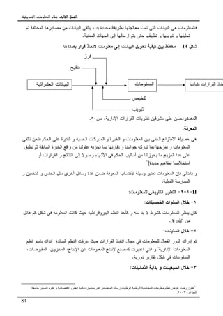 ‫ﺍﻟﺜﺎﻟﺚ‬ ‫ﺍﻟﻔﺼﻞ‬‫ﺍﻟﺜﺎﻟﺚ‬ ‫ﺍﻟﻔﺼﻞ‬‫ﺍﻟﺜﺎﻟﺚ‬ ‫ﺍﻟﻔﺼﻞ‬‫ﺍﻟﺜﺎﻟﺚ‬ ‫ﺍﻟﻔﺼﻞ‬::::‫ﺍﻟﺘﺴﻮﻳﻘﻴﺔ‬ ‫ﺍﻟﻤﻌﻠﻮﻣﺎﺕ‬ ‫ﻧﻈﺎﻡ‬.
84
‫ﺘﻡ‬ ‫ﺍﻝﻤﺨﺘﻠﻔﺔ‬ ‫ﻤﺼﺎﺩﺭﻫﺎ‬ ‫ﻤﻥ‬ ‫ﺍﻝﺒﻴﺎﻨﺎﺕ‬ ‫ﻴﺘﻠﻘﻲ‬ ‫ﺒﺩﺍﺀ‬ ‫ﻤﺤﺩﺩﺓ‬ ‫ﺒﻁﺭﻴﻘﺔ‬ ‫ﻤﻌﺎﻝﺠﺘﻬﺎ‬ ‫ﺘﻤﺕ‬ ‫ﺍﻝﺘﻲ‬ ‫ﺍﻝﺒﻴﺎﻨﺎﺕ‬ ‫ﻫﻲ‬ ‫ﻓﺎﻝﻤﻌﻠﻭﻤﺎﺕ‬
‫ﺍﻝﺠﻬﺎﺕ‬ ‫ﺇﻝﻰ‬ ‫ﺇﺭﺴﺎﻝﻬﺎ‬ ‫ﻴﺘﻡ‬ ‫ﺤﺘﻰ‬ ‫ﺘﻁﺒﻴﻘﻬﺎ‬ ‫ﻭ‬ ‫ﺘﺒﻭﻴﺒﻬﺎ‬ ‫ﻭ‬ ‫ﺘﺤﻠﻴﻠﻬﺎ‬‫ﺍﻝﻤﻌﻨﻴﺔ‬.
‫ﺸﻜل‬14‫ﺒﺼﺩﺩﻫﺎ‬ ‫ﻗﺭﺍﺭ‬ ‫ﻻﺘﺨﺎﺫ‬ ‫ﻤﻌﻠﻭﻤﺎﺕ‬ ‫ﺇﻝﻰ‬ ‫ﺍﻝﺒﻴﺎﻨﺎﺕ‬ ‫ﺘﺤﻭﻴل‬ ‫ﻜﻴﻔﻴﺔ‬ ‫ﺒﻴﻥ‬ ‫ﻤﺨﻁﻁ‬
‫ﺍﻝﻤﺼﺩﺭ‬:‫ﺹ‬ ،‫ﺍﻹﺩﺍﺭﻴﺔ‬ ‫ﺍﻝﻘﺭﺍﺭﺍﺕ‬ ‫ﻨﻅﺭﻴﺎﺕ‬ ‫ﻤﺸﺭﻗﻴﻥ‬ ‫ﻋﻠﻲ‬ ‫ﺤﺴﻥ‬٥٠.
‫ﺍﻝﻤﻌﺭﻓﺔ‬:
‫ﻨﺘﻠﻘﻰ‬ ‫ﻓﻨﺤﻥ‬ ‫ﺍﻝﺤﻜﻡ‬ ‫ﻋﻠﻰ‬ ‫ﺍﻝﻘﺩﺭﺓ‬ ‫ﻭ‬ ‫ﺍﻝﺤﺴﻴﺔ‬ ‫ﺍﻝﻤﺩﺭﻜﺎﺕ‬ ‫ﻭ‬ ‫ﺍﻝﺨﺒﺭﺓ‬ ‫ﻭ‬ ‫ﺍﻝﻤﻌﻠﻭﻤﺎﺕ‬ ‫ﺒﻴﻥ‬ ‫ﺍﻝﺨﻔﻲ‬ ‫ﺍﻻﻤﺘﺯﺍﺝ‬ ‫ﺤﺼﻴﻠﺔ‬ ‫ﻫﻲ‬
‫ﺍﻝﻤﻌﻠﻭﻤﺎﺕ‬‫ﻨﻁﺒﻕ‬ ‫ﺜﻡ‬ ‫ﺍﻝﺴﺎﺒﻘﺔ‬ ‫ﺍﻝﺨﺒﺭﺓ‬ ‫ﻭﺍﻗﻊ‬ ‫ﻤﻥ‬ ‫ﻋﻘﻭﻝﻨﺎ‬ ‫ﺘﺨﺯﻨﻪ‬ ‫ﺒﻤﺎ‬ ‫ﻨﻘﺎﺭﻨﻬﺎ‬ ‫ﻭ‬ ‫ﺤﻭﺍﺴﻨﺎ‬ ‫ﺘﺩﺭﻜﻪ‬ ‫ﺒﻤﺎ‬ ‫ﻨﻤﺯﺠﻬﺎ‬ ‫ﻭ‬
‫ﺃﻭ‬ ‫ﺍﻝﻘﺭﺍﺭﺍﺕ‬ ‫ﻭ‬ ‫ﺍﻝﻨﺘﺎﺌﺞ‬ ‫ﺇﻝﻰ‬ ‫ﻭﺼﻭﻻ‬ ‫ﺍﻷﺸﻴﺎﺀ‬ ‫ﻓﻲ‬ ‫ﺍﻝﺤﻜﻡ‬ ‫ﺃﺴﺎﻝﻴﺏ‬ ‫ﻤﻥ‬ ‫ﺒﺤﻭﺯﺘﻨﺎ‬ ‫ﻤﺎ‬ ‫ﺍﻝﻤﺯﻴﺞ‬ ‫ﻫﺫﺍ‬ ‫ﻋﻠﻰ‬
‫ﺠﺩﻴﺩﺓ‬ ‫ﻝﻤﻔﺎﻫﻴﻡ‬ ‫ﺍﺴﺘﺨﻼﺼﺎ‬(١
‫ﻭ‬ ‫ﻋﺩﺓ‬ ‫ﻀﻤﻥ‬ ‫ﺍﻝﻤﻌﺭﻓﺔ‬ ‫ﻻﻜﺘﺴﺎﺏ‬ ‫ﻭﺴﻴﻠﺔ‬ ‫ﺘﻌﺘﺒﺭ‬ ‫ﺍﻝﻤﻌﻠﻭﻤﺎﺕ‬ ‫ﻓﺈﻥ‬ ‫ﺒﺎﻝﺘﺎﻝﻲ‬ ‫ﻭ‬‫ﻭ‬ ‫ﺍﻝﺘﺨﻤﻴﻥ‬ ‫ﻭ‬ ‫ﺍﻝﺤﺩﺱ‬ ‫ﻤﺜل‬ ‫ﺃﺨﺭﻯ‬ ‫ﺴﺎﺌل‬
‫ﺍﻝﻔﻌﻠﻴﺔ‬ ‫ﺍﻝﻤﻤﺎﺭﺴﺔ‬.
II-١-٢-‫ﻝﻠﻤﻌﻠﻭﻤﺎﺕ‬ ‫ﺍﻝﺘﺎﺭﻴﺨﻲ‬ ‫ﺍﻝﺘﻁﻭﺭ‬:
١-‫ﺍﻝﺨﻤﺴﻴﻨﺎﺕ‬ ‫ﺍﻝﺴﻨﻭﺍﺕ‬ ‫ﺨﻼل‬:
‫ﻫﺎﺌل‬ ‫ﻜﻡ‬ ‫ﺸﻜل‬ ‫ﻓﻲ‬ ‫ﺍﻝﻤﻌﻠﻭﻤﺔ‬ ‫ﻜﺎﻨﺕ‬ ‫ﺤﻴﺙ‬ ‫ﺍﻝﺒﻴﺭﻭﻗﺭﺍﻁﻴﺔ‬ ‫ﺍﻝﻨﻅﻡ‬ ‫ﻜﺄﺤﺩ‬ ‫ﻭ‬ ‫ﻤﻨﻪ‬ ‫ﺒﺩ‬ ‫ﻻ‬ ‫ﻜﺸﺭﻁ‬ ‫ﻝﻠﻤﻌﻠﻭﻤﺎﺕ‬ ‫ﻴﻨﻅﺭ‬ ‫ﻜﺎﻥ‬
‫ﺍﻷﻭﺭﺍﻕ‬ ‫ﻤﻥ‬.
٢-‫ﺍﻝﺴﺘﻴﻨﺎﺕ‬ ‫ﺨﻼل‬:
‫ﺍﻝﻔﻌ‬ ‫ﺍﻝﺩﻭﺭ‬ ‫ﺇﺩﺭﺍﻙ‬ ‫ﺘﻡ‬‫ﺒﺎﺴﻡ‬ ‫ﺁﻨﺫﺍﻙ‬ ‫ﺍﻝﺴﺎﺌﺩﺓ‬ ‫ﺍﻝﻨﻅﻡ‬ ‫ﻋﺭﻓﺕ‬ ‫ﺤﻴﺙ‬ ‫ﺍﻝﻘﺭﺍﺭﺍﺕ‬ ‫ﺍﺘﺨﺎﺫ‬ ‫ﻤﺠﺎل‬ ‫ﻓﻲ‬ ‫ﻝﻠﻤﻌﻠﻭﻤﺎﺕ‬ ‫ﺎل‬"‫ﻨﻅﻡ‬
‫ﺍﻹﺩﺍﺭﻴﺔ‬ ‫ﺍﻝﻤﻌﻠﻭﻤﺎﺕ‬"،‫ﺍﻝﻤﻘﺒﻭﻀﺎﺕ‬ ،‫ﺍﻝﻤﺨﺯﻭﻥ‬ ،‫ﺍﻹﻨﺘﺎﺝ‬ ‫ﻋﻥ‬ ‫ﺍﻝﻤﻌﻠﻭﻤﺎﺕ‬ ‫ﻹﻨﺘﺎﺝ‬ ‫ﻜﻤﺼﻨﻊ‬ ‫ﺍﻋﺘﺒﺭﺕ‬ ‫ﺍﻝﺘﻲ‬ ‫ﻭ‬
‫ﺩﻭﺭﻴﺔ‬ ‫ﺘﻘﺎﺭﻴﺭ‬ ‫ﺸﻜل‬ ‫ﻓﻲ‬ ‫ﺍﻝﻤﺩﻓﻭﻋﺎﺕ‬.
٣-‫ﺍﻝﺜﻤﺎﻨﻴﻨﺎﺕ‬ ‫ﺒﺩﺍﻴﺔ‬ ‫ﻭ‬ ‫ﺍﻝﺴﺒﻌﻴﻨﺎﺕ‬ ‫ﺨﻼل‬:
١
‫ا‬ ‫ر‬ ، ‫ا‬ ‫ا‬ ‫ا‬ ‫ت‬ ‫م‬ ‫ض‬ ، ‫ر‬ ‫ن‬‫ا‬ ‫م‬ ‫و‬ ‫د‬ ‫ا‬ ‫م‬ ‫ا‬ ‫آ‬ ،‫رة‬
، ‫ا‬ ‫ا‬٢٠٠٣.
‫ﺒﺸﺄﻨﻬﺎ‬ ‫ﺍﻝﻘﺭﺍﺭﺍﺕ‬ ‫ﺨﺎﺫ‬‫ﺍﻝﻤﻌﻠﻭﻤﺎﺕ‬‫ﺍﻝﻌﺸﻭﺍﺌ‬ ‫ﺍﻝﺒﻴﺎﻨﺎﺕ‬‫ﻴﺔ‬
‫ﻓﺭﺯ‬
‫ﺘﻨﻘﻴﺢ‬
‫ﺘﺒﻭﻴﺏ‬
‫ﺘﻠﺨﻴﺹ‬
 