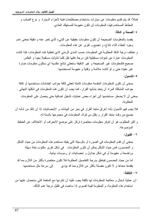 ‫ﺍﻟﺜﺎﻟﺚ‬ ‫ﺍﻟﻔﺼﻞ‬‫ﺍﻟﺜﺎﻟﺚ‬ ‫ﺍﻟﻔﺼﻞ‬‫ﺍﻟﺜﺎﻟﺚ‬ ‫ﺍﻟﻔﺼﻞ‬‫ﺍﻟﺜﺎﻟﺚ‬ ‫ﺍﻟﻔﺼﻞ‬::::‫ﺍﻟﺘﺴﻮﻳﻘﻴﺔ‬ ‫ﺍﻟﻤﻌﻠﻮﻣﺎﺕ‬ ‫ﻧﻈﺎﻡ‬.
87
‫ﻓﻤﺜﻼ‬:‫ﺍﻝﺴﻴﺎﺭﺓ‬ ‫ﻷﺠﺯﺍﺀ‬ ‫ﻓﻨﻴﺔ‬ ‫ﻤﺼﻁﻠﺤﺎﺕ‬ ‫ﺒﺎﺴﺘﺨﺩﺍﻡ‬ ‫ﺴﻴﺎﺭﺍﺕ‬ ‫ﻋﻥ‬ ‫ﻤﻌﻠﻭﻤﺎﺕ‬ ‫ﺘﻘﺩﻴﻡ‬ ‫ﻴﺘﻡ‬ ‫ﻗﺩ‬‫ﻭ‬ ‫ﺍﻝﺼﻠﺏ‬ ‫ﻨﻭﻉ‬ ‫ﻭ‬
‫ﺍﻝﻌﺎﺩﻱ‬ ‫ﻝﻠﻤﺴﺘﻬﻠﻙ‬ ‫ﻤﻔﻬﻭﻤﺔ‬ ‫ﺘﻜﻭﻥ‬ ‫ﻝﻥ‬ ‫ﺍﻝﻤﻌﻠﻭﻤﺎﺕ‬ ‫ﻓﻬﺫﻩ‬ ‫ﺍﻝﻤﺴﺘﺨﺩﻡ‬ ‫ﺍﻝﻤﻁﺎﻁ‬.
٤-‫ﺍﻝﺩﻗﺔ‬ ‫ﻭ‬ ‫ﺍﻝﺼﺤﺔ‬:
‫ﺤﻘﻴﻘ‬ ‫ﻤﻌﻠﻭﻤﺎﺕ‬ ‫ﺘﻜﻭﻥ‬ ‫ﺃﻥ‬ ‫ﺍﻝﺼﺤﻴﺤﺔ‬ ‫ﺒﺎﻝﻤﻌﻠﻭﻤﺎﺕ‬ ‫ﻴﻘﺼﺩ‬‫ﻋﺩﻡ‬ ‫ﺒﻤﻌﻨﻰ‬ ‫ﺩﻗﻴﻘﺔ‬ ‫ﻭ‬ ‫ﻋﻨﻪ‬ ‫ﺘﻌﺒﺭ‬ ‫ﺍﻝﺫﻱ‬ ‫ﺍﻝﺸﻲﺀ‬ ‫ﻋﻥ‬ ‫ﻴﺔ‬
‫ﺍﻝﻤﻌﻠﻭﻤﺎﺕ‬ ‫ﻫﺫﻩ‬ ‫ﻋﻥ‬ ‫ﺘﻘﺭﻴﺭ‬ ‫ﻭ‬ ‫ﺘﺠﻤﻴﻊ‬ ‫ﻭ‬ ،‫ﺇﻨﺘﺎﺝ‬ ‫ﺃﺜﻨﺎﺀ‬ ‫ﺃﺨﻁﺎﺀ‬ ‫ﻭﺠﻭﺩ‬.
‫ﻜﺎﻨﺕ‬ ‫ﻓﺈﺫﺍ‬ ،‫ﺍﻝﻤﻌﻠﻭﻤﺎﺕ‬ ‫ﻫﺫﻩ‬ ‫ﺘﻐﻁﻴﺔ‬ ‫ﺍﻝﺫﻱ‬ ‫ﺍﻝﺯﻤﻨﻲ‬ ‫ﺍﻝﻤﺩﻯ‬ ‫ﺤﺴﺏ‬ ‫ﺍﻝﻤﻌﻠﻭﻤﺎﺕ‬ ‫ﻓﻲ‬ ‫ﺍﻝﻤﻁﻠﻭﺒﺔ‬ ‫ﺍﻝﺩﻗﺔ‬ ‫ﺩﺭﺠﺔ‬ ‫ﺘﺨﺘﻠﻑ‬ ‫ﻭ‬
‫ﺘ‬ ‫ﻜﻠﻤﺎ‬ ‫ﺘﻘل‬ ‫ﺩﻗﺘﻬﺎ‬ ‫ﺩﺭﺠﺔ‬ ‫ﻓﺈﻥ‬ ‫ﻤﺴﺘﻘﺒﻠﻴﺔ‬ ‫ﺘﻨﺒﺅﺍﺕ‬ ‫ﻋﻥ‬ ‫ﻋﺒﺎﺭﺓ‬ ‫ﺍﻝﻤﻌﻠﻭﻤﺎﺕ‬‫ﺍﻝﻌﻜﺱ‬ ‫ﻭ‬ ‫ﺒﻌﻴﺩﺍ‬ ‫ﻤﺴﺘﻘﺒﻼ‬ ‫ﻨﺎﻭﻝﺕ‬
‫ﻀﺎﺭﺓ‬ ‫ﻤﻌﻠﻭﻤﺎﺕ‬ ‫ﺴﺘﻜﻭﻥ‬ ‫ﺃﻱ‬ ‫ﻋﻜﺴﻴﺔ‬ ‫ﻨﺘﺎﺌﺞ‬ ‫ﺴﺘﻌﻁﻲ‬ ‫ﺍﻝﺩﻗﻴﻘﺔ‬ ‫ﻏﻴﺭ‬ ‫ﻭ‬ ‫ﺍﻝﺼﺤﻴﺤﺔ‬ ‫ﻏﻴﺭ‬ ‫ﻓﺎﻝﻤﻌﻠﻭﻤﺎﺕ‬ ‫ﺼﺤﻴﺢ‬
‫ﻭﻗﺘﻴ‬ ‫ﻭ‬ ‫ﻤﻼﺌﻤﺔ‬ ‫ﻜﺎﻨﺕ‬ ‫ﻝﻭ‬ ‫ﻭ‬ ‫ﺤﺘﻰ‬ ‫ﻤﻔﻴﺩﺓ‬ ‫ﻏﻴﺭ‬‫ﺔ‬‫ﻝﻤﺴﺘﺨﺩﻤﻬﺎ‬ ‫ﻤﻔﻬﻭﻤﺔ‬ ‫ﻭ‬.
٥-‫ﺍﻝﺸﻤﻭل‬:
‫ﻤﺴﺘﺨﺩ‬ ‫ﺍﻫﺘﻤﺎﻤﺎﺕ‬ ‫ﺠﻭﺍﻨﺏ‬ ‫ﻜﺎﻓﺔ‬ ‫ﺘﻐﻁﻲ‬ ‫ﻜﺎﻤﻠﺔ‬ ‫ﻤﻌﻠﻭﻤﺎﺕ‬ ‫ﺍﻝﻤﻘﺩﻤﺔ‬ ‫ﺍﻝﻤﻌﻠﻭﻤﺎﺕ‬ ‫ﺘﻜﻭﻥ‬ ‫ﺃﻥ‬ ‫ﺒﻤﻌﻨﻰ‬‫ﻜﺎﻓﺔ‬ ‫ﺃﻭ‬ ‫ﻤﻬﺎ‬
‫ﺍﻝﻘﺭﺍﺭ‬ ‫ﺒﺸﺄﻨﻬﺎ‬ ‫ﻴﺘﺨﺫ‬ ‫ﺃﻥ‬ ‫ﺍﻝﻤﺭﺍﺩ‬ ‫ﺍﻝﻤﺸﻜﻠﺔ‬ ‫ﺠﻭﺍﻨﺏ‬،‫ﺍﻝﻨﻬﺎﺌﻲ‬ ‫ﺸﻜﻠﻬﺎ‬ ‫ﻓﻲ‬ ‫ﺍﻝﻤﻌﻠﻭﻤﺎﺕ‬ ‫ﻫﺫﻩ‬ ‫ﺘﻜﻭﻥ‬ ‫ﺃﻥ‬ ‫ﻴﺠﺏ‬ ‫ﻜﻤﺎ‬.
‫ﺍﻝﻤﻌﻠﻭﻤﺎﺕ‬ ‫ﻋﻠﻰ‬ ‫ﻴﺤﺼل‬ ‫ﺤﺘﻰ‬ ‫ﺇﻀﺎﻓﻴﺔ‬ ‫ﺘﺸﻐﻴل‬ ‫ﻋﻤﻠﻴﺎﺕ‬ ‫ﺒﻌﺽ‬ ‫ﺃﺠﺯﺍﺀ‬ ‫ﺇﻝﻰ‬ ‫ﻤﺴﺘﺨﺩﻤﻬﺎ‬ ‫ﻴﻀﻁﺭ‬ ‫ﻻ‬ ‫ﺃﻥ‬ ‫ﺒﻤﻌﻨﻰ‬
‫ﺍﻝﻤﻁﻠﻭﺒﺔ‬.
‫ﺍﻝﺒﻴﺎﻨ‬ ‫ﻤﻥ‬ ‫ﺒﺤﺭ‬ ‫ﻓﻲ‬ ‫ﺍﻝﻘﺭﺍﺭ‬ ‫ﻤﺘﺨﺫ‬ ‫ﺇﻏﺭﺍﻕ‬ ‫ﺒﺄﻨﻪ‬ ‫ﺍﻝﺸﻤﻭل‬ ‫ﻓﻬﻡ‬ ‫ﻴﺠﺏ‬ ‫ﻓﻼ‬‫ﺃﻥ‬ ‫ﺸﺄﻨﻪ‬ ‫ﻤﻥ‬ ‫ﺫﻝﻙ‬ ‫ﺃﻥ‬ ‫ﺇﺫﺍ‬ ‫ﺍﻹﺤﺼﺎﺌﻴﺎﺕ‬ ‫ﻭ‬ ‫ﺎﺕ‬
‫ﻝﻪ‬ ‫ﺒﺎﻝﺴﻨﺔ‬ ‫ﻤﺠﻤﻭﻋﻬﺎ‬ ‫ﻓﻲ‬ ‫ﺍﻝﻤﻌﻠﻭﻤﺎﺕ‬ ‫ﻓﻭﺍﺌﺩ‬ ‫ﻤﻥ‬ ‫ﻴﻘﻠل‬ ‫ﻭ‬ ‫ﺍﻝﻘﺭﺍﺭ‬ ‫ﻤﺘﺨﺫ‬ ‫ﻭﻗﺕ‬ ‫ﻤﻥ‬ ‫ﻴﻀﻴﻊ‬.
‫ﺍﻝﺨﻁﻁ‬ ‫ﻋﻥ‬ ‫ﺍﻻﺨﺘﻼﻑ‬ ‫ﺃﻭ‬ ‫ﺍﻻﻨﺤﺭﺍﻑ‬ ‫ﻤﻭﻀﻊ‬ ‫ﻋﻠﻰ‬ ‫ﺘﺭﻜﺯ‬ ‫ﻤﺨﺘﺼﺭﺓ‬ ‫ﻤﻌﻠﻭﻤﺎﺕ‬ ‫ﺘﺘﻭﻓﺭ‬ ‫ﺃﻥ‬ ‫ﻫﻭ‬ ‫ﺍﻝﻤﻁﻠﻭﺏ‬ ‫ﻝﻜﻥ‬ ‫ﻭ‬
‫ﺍﻝﻤﻭﻀﻭﻋﺔ‬.
٦-‫ﺍﻝﻘﺒﻭل‬:
‫ﺒﺎ‬ ‫ﺃﻭ‬ ‫ﺍﻝﺼﻭﺭﺓ‬ ‫ﻓﻲ‬ ‫ﺍﻝﻤﻌﻠﻭﻤﺎﺕ‬ ‫ﺘﻘﺩﻡ‬ ‫ﺃﻥ‬ ‫ﺒﻤﻌﻨﻰ‬‫ﺍﻝﺸﻜل‬ ‫ﺤﻴﺙ‬ ‫ﻤﻥ‬ ‫ﺍﻝﻤﻌﻠﻭﻤﺎﺕ‬ ‫ﻫﺫﻩ‬ ‫ﻤﺴﺘﺨﺩﻡ‬ ‫ﻴﻘﺒﻠﻪ‬ ‫ﺍﻝﺘﻲ‬ ‫ﻝﻭﺴﻴﻠﺔ‬
‫ﺒﻠ‬ ‫ﻤﻜﺘﻭﺏ‬ ‫ﺘﻘﺭﻴﺭ‬ ‫ﺸﻜل‬ ‫ﻓﻲ‬ ‫ﺍﻝﻤﻌﻠﻭﻤﺎﺕ‬ ‫ﺘﻜﻭﻥ‬ ‫ﺃﻥ‬ ‫ﻴﻤﻜﻥ‬ ‫ﺍﻝﺸﻜل‬ ‫ﺤﻴﺙ‬ ‫ﻓﻤﻥ‬ ،‫ﺍﻝﻤﻀﻤﻭﻥ‬ ‫ﻭ‬‫ﺴﻬﻠﺔ‬ ‫ﻐﺔ‬
‫ﻭ‬‫ﺒﻴﺎﻨﻴﺔ‬ ‫ﺭﺴﻭﻤﺎﺕ‬ ‫ﺃﻭ‬ ‫ﺇﺤﺼﺎﺌﻴﺎﺕ‬ ‫ﻭ‬ ‫ﺠﺩﺍﻭل‬ ‫ﺸﻜل‬ ‫ﻓﻲ‬ ‫ﺃﻭ‬ ‫ﻤﻔﻬﻭﻤﺔ‬ ‫ﻭ‬ ‫ﻭﺍﻀﺤﺔ‬.
‫ﻤﺨﺘﺼ‬ ‫ﺘﻜﻭﻥ‬ ‫ﻓﻼ‬ ‫ﺍﻝﻤﻁﻠﻭﺒﺔ‬ ‫ﺍﻝﺘﻔﺎﺼﻴل‬ ‫ﺒﺩﺭﺠﺔ‬ ‫ﻓﻴﺘﻌﻠﻕ‬ ‫ﺍﻝﻤﻀﻤﻭﻥ‬ ‫ﺤﻴﺙ‬ ‫ﻤﻥ‬ ‫ﺃﻤﺎ‬‫ﻗﺩ‬ ‫ﻤﻤﺎ‬ ‫ﺍﻝﻼﺯﻡ‬ ‫ﻤﻥ‬ ‫ﺒﺄﻜﺜﺭ‬ ‫ﺭﺓ‬
‫ﻤﺴﺘﺨﺩﻤﻬﺎ‬ ‫ﻤﻠل‬ ‫ﺴﺭﻋﺔ‬ ‫ﺇﻝﻰ‬ ‫ﻴﺅﺩﻱ‬ ‫ﻗﺩ‬ ‫ﻤﻤﺎ‬ ‫ﺍﻝﻼﺯﻡ‬ ‫ﻤﻥ‬ ‫ﺒﺄﻜﺜﺭ‬ ‫ﻤﻔﺼﻠﺔ‬ ‫ﺘﻜﻭﻥ‬ ‫ﻻ‬ ‫ﻭ‬ ‫ﻤﻌﻨﺎﻫﺎ‬ ‫ﻴﻔﻘﺩﻫﺎ‬.
٧-‫ﺍﻝﺘﻜﻠﻔﺔ‬:
-‫ﻤﻥ‬ ‫ﻋﻠﻴﻬﺎ‬ ‫ﺴﻨﺤﺼل‬ ‫ﺍﻝﺘﻲ‬ ‫ﺍﻝﻤﻨﻔﻌﺔ‬ ‫ﻤﻊ‬ ‫ﻨﻘﺎﺭﻨﻬﺎ‬ ‫ﺃﻥ‬ ‫ﻋﻠﻴﻨﺎ‬ ‫ﻴﺠﺏ‬ ‫ﺘﻜﻠﻔﺔ‬ ‫ﻝﻬﺎ‬ ‫ﺍﻝﻤﻌﻠﻭﻤﺎﺕ‬ ‫ﻤﻌﺎﻝﺠﺔ‬ ‫ﻭ‬ ‫ﺇﺩﺨﺎل‬ ‫ﻋﻤﻠﻴﺔ‬ ‫ﺇﻥ‬
‫ﻗ‬ ‫ﻝﻠﻤﻌﻠﻭﻤﺔ‬ ‫ﻭ‬ ،‫ﺍﻝﻤﻌﻠﻭﻤﺔ‬ ‫ﻫﺫﻩ‬ ‫ﺍﺴﺘﺨﺩﺍﻡ‬‫ﺍﻝﺘﺄﻜﺩ‬ ‫ﻋﺩﻡ‬ ‫ﺩﺭﺠﺔ‬ ‫ﺘﻘﻠﻴل‬ ‫ﻓﻲ‬ ‫ﺴﺎﻫﻤﺕ‬ ‫ﺇﺫﺍ‬ ‫ﻗﺼﻭﻯ‬ ‫ﻴﻤﺔ‬.
 