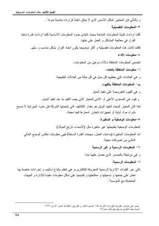 ‫ﺍﻟﺜﺎﻟﺚ‬ ‫ﺍﻟﻔﺼﻞ‬‫ﺍﻟﺜﺎﻟﺚ‬ ‫ﺍﻟﻔﺼﻞ‬‫ﺍﻟﺜﺎﻟﺚ‬ ‫ﺍﻟﻔﺼﻞ‬‫ﺍﻟﺜﺎﻟﺚ‬ ‫ﺍﻟﻔﺼﻞ‬::::‫ﺍﻟﺘﺴﻮﻳﻘﻴﺔ‬ ‫ﺍﻟﻤﻌﻠﻮﻣﺎﺕ‬ ‫ﻧﻈﺎﻡ‬.
94
‫ﺒﺩﻭﻨﻪ‬ ‫ﻤﻨﺎﺴﺒﺔ‬ ‫ﻗﺭﺍﺭﺍﺕ‬ ‫ﺍﺘﺨﺎﺫ‬ ‫ﻴﻤﻜﻥ‬ ‫ﻻ‬ ‫ﺍﻝﺫﻱ‬ ‫ﺍﻷﺴﺎﺱ‬ ‫ﺘﺸﻜل‬ ‫ﺍﻝﻤﻌﺎﻴﻴﺭ‬ ‫ﻓﺈﻥ‬ ‫ﺒﺎﻝﺘﺎﻝﻲ‬ ‫ﻭ‬١
.
٣-‫ﺍﻝﺘﻔﺼﻴﻠﻴﺔ‬ ‫ﺍﻝﻤﻌﻠﻭﻤﺎﺕ‬
‫ﻤﺘﺨﺫ‬ ‫ﻗﺩﺭﺓ‬ ‫ﺍﺯﺩﺍﺩﺕ‬ ‫ﻜﻠﻤﺎ‬ ‫ﺍﻷﺴﺎﺴﻴﺔ‬ ‫ﺍﻝﻤﻌﻠﻭﻤﺎﺕ‬ ‫ﺤﺩﻭﺩ‬ ‫ﺘﺘﻌﺩﻯ‬ ‫ﺒﺤﻴﺙ‬ ‫ﺍﻝﻤﺘﺎﺤﺔ‬ ‫ﺍﻝﻤﻌﻠﻭﻤﺎﺕ‬ ‫ﻜﻤﻴﺔ‬ ‫ﺍﺯﺩﺍﺩﺕ‬ ‫ﻜﻠﻤﺎ‬
‫ﺤﻠﻬﺎ‬ ‫ﻋﻠﻰ‬ ‫ﺍﻝﻌﻤل‬ ‫ﻭ‬ ‫ﺍﻝﻤﺸﺎﻜل‬ ‫ﻤﻌﺎﻝﺠﺔ‬ ‫ﻓﻲ‬ ‫ﺍﻝﻘﺭﺍﺭ‬.
‫ﺍﻝﻤﻌ‬ ‫ﻫﺫﻩ‬ ‫ﻜﺎﻨﺕ‬ ‫ﻓﻜﻠﻤﺎ‬‫ﺴﻠﻴﻡ‬ ‫ﻭ‬ ‫ﻤﻨﺎﺴﺏ‬ ‫ﺒﺸﻜل‬ ‫ﺍﻝﻘﺭﺍﺭ‬ ‫ﺍﺘﺨﺎﺫ‬ ‫ﻴﻜﻭﻥ‬ ‫ﺘﻭﻀﻴﺤﺎ‬ ‫ﺃﻜﺜﺭ‬ ‫ﻭ‬ ‫ﺘﻔﺼﻴﻠﻴﺔ‬ ‫ﻠﻭﻤﺎﺕ‬.
٤-‫ﺍﻷﺩﺍﺀ‬ ‫ﻤﻌﻠﻭﻤﺎﺕ‬
‫ﺍﻝﻤﻌﻠﻭﻤﺎﺕ‬ ‫ﻤﻥ‬ ‫ﻨﻭﻋﻴﻥ‬ ‫ﺒﺎﻷﺩﺍﺀ‬ ‫ﺍﻝﻤﺘﻌﻠﻘﺔ‬ ‫ﺍﻝﻤﻌﻠﻭﻤﺎﺕ‬ ‫ﺘﺘﻀﻤﻥ‬.
‫ﺃ‬-‫ﺒﺎﻝﻌﺎﺌﺩ‬ ‫ﺍﻝﻤﺘﻌﻠﻘﺔ‬ ‫ﻤﻌﻠﻭﻤﺎﺕ‬:
‫ﺍﻝﻁﺒﻴﻌﻴﺔ‬ ‫ﺍﻝﺤﺎﻻﺕ‬ ‫ﻤﻥ‬ ‫ﺤﺎﻝﺔ‬ ‫ﻜل‬ ‫ﻓﻲ‬ ‫ﺒﺩﻴل‬ ‫ﻜل‬ ‫ﻴﻌﻁﻴﻬﺎ‬ ‫ﺍﻝﺘﻲ‬ ‫ﺍﻝﻌﺎﺌﺩﺍﺕ‬ ‫ﻫﻲ‬ ‫ﻭ‬.
‫ﺏ‬-‫ﺒﺎﻝﻘ‬ ‫ﺍﻝﻤﺘﻌﻠﻘﺔ‬ ‫ﺍﻝﻤﻌﻠﻭﻤﺎﺕ‬‫ﻴﻭﺩ‬:
‫ﺍﻝﺒﺩﻴل‬ ‫ﺘﻨﻔﻴﺫ‬ ‫ﻋﻠﻰ‬ ‫ﺍﻝﻤﻔﺭﻭﻀﺔ‬ ‫ﺍﻝﻘﻴﻭﻡ‬ ‫ﻫﻲ‬ ‫ﻭ‬
‫ﺍﻝﺒﺩﻴل‬ ‫ﺘﻨﻔﻴﺫ‬ ‫ﻋﻨﺩ‬ ‫ﺒﻪ‬ ‫ﺍﻝﺘﻘﻴﺩ‬ ‫ﻴﺠﺏ‬ ‫ﺍﻝﺫﻱ‬ ‫ﻝﻠﻤﻌﻴﺎﺭ‬ ‫ﺍﻷﺩﻨﻰ‬ ‫ﺃﻭ‬ ‫ﺍﻷﻋﻠﻰ‬ ‫ﺍﻝﻤﺴﺘﻭﻯ‬ ‫ﻫﻲ‬ ‫ﻗﻴﻭﺩ‬ ‫ﻭ‬.
‫ﺘﺴﻤﺢ‬ ‫ﻻ‬ ‫ﺍﻝﻤﻴﺯﺍﻨﻴﺔ‬ ‫ﺤﺩﻭﺩ‬ ‫ﻓﺈﻥ‬ ‫ﺍﻝﺸﺭﻜﺔ‬ ‫ﺘﺘﺤﻤﻠﻬﺎ‬ ‫ﺍﻝﺘﻲ‬ ‫ﺍﻝﺘﻜﺎﻝﻴﻑ‬ ‫ﻤﻘﺩﺍﺭ‬ ‫ﻫﻭ‬ ‫ﺍﻝﺒﺩﻴل‬ ‫ﻝﺘﻨﻔﻴﺫ‬ ‫ﺍﻝﻤﺤﺩﺩ‬ ‫ﺍﻝﻤﻌﻴﺎﺭ‬ ‫ﻜﺎﻥ‬ ‫ﻓﺈﺫﺍ‬
‫ﺘ‬ ‫ﺘﺠﻬﻴﺯﺍﺕ‬ ‫ﺃﻭ‬ ‫ﺃﻭﻝﻴﺔ‬ ‫ﻤﻭﺍﺩ‬ ‫ﺒﺸﺭﺍﺀ‬‫ﻤﻌﻴﻨﺔ‬ ‫ﻗﻴﻤﺎ‬ ‫ﺃﺴﻌﺎﺭﻫﺎ‬ ‫ﺘﺠﺎﻭﺯ‬.
٥-‫ﺍﻝﻤﺘﻐﻴﺭﺓ‬ ‫ﻭ‬ ‫ﺍﻝﻭﺼﻔﻴﺔ‬ ‫ﻤﻌﻠﻭﻤﺎﺕ‬:
‫ﻤﺜل‬ ‫ﻤﺘﻐﻴﺭﺓ‬ ‫ﻏﻴﺭ‬ ‫ﺒﻁﺒﻴﻌﺘﻬﺎ‬ ‫ﺍﻝﻭﺼﻔﻴﺔ‬ ‫ﺍﻝﻤﻌﻠﻭﻤﺎﺕ‬)‫ﺍﻝﻤﻴﻼﺩ‬ ‫ﺘﺎﺭﻴﺦ‬ ،‫ﺍﻷﺴﻤﺎﺀ‬.(
‫ﺍﻝﻤﺘﻐﻴﺭﺓ‬ ‫ﺍﻝﻤﻌﻠﻭﻤﺎﺕ‬ ‫ﺃﻤﺎ‬)‫ﺍﻝﺴﺎﺒﻘﺔ‬ ‫ﺍﻝﻔﺘﺭﺓ‬ ‫ﻤﺒﻴﻌﺎﺕ‬ ،‫ﺍﻝﻌﻤل‬ ‫ﺴﺎﻋﺎﺕ‬(‫ﺍﻝﺤﺎﻝﻲ‬ ‫ﺍﻝﻭﻀﻊ‬ ‫ﺘﻌﻜﺱ‬ ‫ﻤﻌﻠﻭﻤﺎﺕ‬ ‫ﻓﻬﻲ‬
‫ﻤﻌﻴﻨﺔ‬ ‫ﺘﺼﺭﻓﺎﺕ‬ ‫ﻤﻥ‬ ‫ﺍﻝﻨﺎﺸﺊ‬.
٦-‫ﺍﻝﺭﺴﻤ‬ ‫ﺍﻝﻤﻌﻠﻭﻤﺎﺕ‬‫ﺍﻝﺭﺴﻤﻴﺔ‬ ‫ﻏﻴﺭ‬ ‫ﻭ‬ ‫ﻴﺔ‬
‫ﻤﻨﻪ‬ ‫ﻋﻠﻴﻬﺎ‬ ‫ﺤﺼل‬ ‫ﺍﻝﺫﻱ‬ ‫ﺒﺎﻝﻤﺼﺩﺭ‬ ‫ﻤﺭﺘﺒﻁﺔ‬ ‫ﻫﻲ‬ ‫ﻭ‬.
‫ﺃ‬-‫ﺍﻝﺭﺴﻤﻴﺔ‬ ‫ﺍﻝﻤﻌﻠﻭﻤﺎﺕ‬:
‫ﺒﻬﺎ‬ ‫ﺨﺎﺼﺔ‬ ‫ﺇﺠﺭﺍﺀﺍﺕ‬ ‫ﻭ‬ ‫ﺃﺴﺎﻝﻴﺏ‬ ‫ﺒﺈﺘﺒﺎﻉ‬ ‫ﺘﻨﻅﻡ‬ ‫ﻫﻲ‬ ‫ﻜﺎﻝﺘﻘﺎﺭﻴﺭ،ﻭ‬ ‫ﺍﻝﻤﻌﺭﻭﻓﺔ‬ ‫ﺍﻝﺭﺴﻤﻴﺔ‬ ‫ﺍﻹﺩﺍﺭﻴﺔ‬ ‫ﺍﻝﻘﻨﻭﺍﺕ‬ ‫ﻋﺒﺭ‬ ‫ﺘﺄﺘﻲ‬
‫ﺍﻝﺠ‬ ‫ﻭ‬ ‫ﻝﻺﺩﺍﺭﺓ‬ ‫ﻤﻔﻴﺩﺓ‬ ‫ﻤﻌﻠﻭﻤﺎﺕ‬ ‫ﺸﻜل‬ ‫ﻋﻠﻰ‬ ‫ﺘﻘﺩﻴﻤﻬﺎ‬ ‫ﻭ‬ ‫ﻤﻌﺎﻝﺠﺘﻬﺎ‬ ‫ﻭ‬ ‫ﺘﺴﺠﻴﻠﻬﺎ‬ ‫ﻭ‬ ‫ﺠﻤﻌﻬﺎ‬ ‫ﻋﻠﻰ‬ ‫ﺘﻌﻤل‬‫ﻬﺎﺕ‬
‫ﺍﻝﻤﺅﺴﺴﺔ‬ ‫ﻤﻊ‬ ‫ﺍﻝﻤﺘﻌﺎﻤﻠﺔ‬٢
.
١
‫ﻁ‬ ،‫ﺍﻹﺩﺭﻴﺔ‬ ‫ﺍﻝﻘﺭﺍﺭﺍﺕ‬ ‫ﻨﻅﺭﻴﺎﺕ‬ ،‫ﻤﺸﺭﻑ‬ ‫ﻋﻠﻲ‬ ‫ﺤﺴﻥ‬١‫ﺍﻷﺭﺩﻥ‬ ،‫ﻋﻤﺎﻥ‬ ‫ﺍﻝﻁﺒﺎﻋﺔ‬ ‫ﻭ‬ ‫ﺍﻝﺘﻭﺯﻴﻊ‬ ‫ﻭ‬ ‫ﻝﻠﻨﺸﺭ‬ ‫ﺍﻝﻤﺴﻴﺭﺓ‬ ،١٩٩٧.
‫ص‬ ، ‫ذآ‬ ،‫ي‬ ‫ا‬١٥٢. 2
 