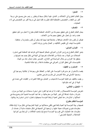 ‫ﺍﻟﺜﺎﻟﺚ‬ ‫ﺍﻟﻔﺼﻞ‬‫ﺍﻟﺜﺎﻟﺚ‬ ‫ﺍﻟﻔﺼﻞ‬‫ﺍﻟﺜﺎﻟﺚ‬ ‫ﺍﻟﻔﺼﻞ‬‫ﺍﻟﺜﺎﻟﺚ‬ ‫ﺍﻟﻔﺼﻞ‬::::‫ﺍﻟﺘﺴﻮﻳﻘﻴﺔ‬ ‫ﺍﻟﻤﻌﻠﻮﻣﺎﺕ‬ ‫ﻧﻈﺎﻡ‬.
106
٢-‫ﺍﻝﺘﻤﺎﻴﺯ‬:
‫ﺍﻻﺨﺘﻼ‬ ‫ﺇﻝﻰ‬ ‫ﺍﻝﻤﻔﺘﻭﺡ‬ ‫ﺍﻝﻨﻅﺎﻡ‬ ‫ﻴﻤﻴل‬‫ﺩﺭﺠﺔ‬ ‫ﻋﻠﻰ‬ ‫ﻴﺼﺒﺢ‬ ‫ﺤﺘﻰ‬ ‫ﻴﻨﻤﻭ‬ ‫ﻭ‬ ‫ﻴﺘﻁﻭﺭ‬ ‫ﺜﻡ‬ ‫ﺒﺴﻴﻁ‬ ‫ﺒﺸﻜل‬ ‫ﻓﻴﺒﺩﺃ‬ ،‫ﺍﻝﺘﻤﺎﻴﺯ‬ ‫ﻭ‬ ‫ﻑ‬
‫ﺃﺩﺍﺀ‬ ‫ﻓﻲ‬ ‫ﺍﻝﺘﺨﺼﺹ‬ ‫ﻤﻥ‬ ‫ﺃﻜﺒﺭ‬ ‫ﺩﺭﺠﺔ‬ ‫ﺇﻝﻰ‬ ‫ﺘﻤﻴل‬ ‫ﻜﻠﻤﺎ‬ ‫ﺘﻁﻭﺭﺕ‬ ‫ﻜﻠﻤﺎ‬ ‫ﻓﺎﻝﻤﻨﻅﻤﺔ‬ ،‫ﺍﻝﺘﺨﺼﺹ‬ ‫ﻭ‬ ‫ﺍﻝﺘﻌﻘﺩ‬ ‫ﻤﻥ‬ ‫ﺃﻜﺒﺭ‬
‫ﺍﻝﻌﻤﻠﻴﺎﺕ‬.
٣-‫ﺍﻷﻫﺩﺍﻑ‬:
‫ﺘﺤﻘﻴ‬ ‫ﺃﺠل‬ ‫ﻤﻥ‬ ‫ﺘﻌﻤل‬ ‫ﻻ‬ ‫ﻤﻔﺘﻭﺡ‬ ‫ﻜﻨﻅﺎﻡ‬ ‫ﺍﻝﻤﻨﻅﻤﺔ‬ ‫ﺍﻷﻫﺩﺍﻑ‬ ‫ﻤﻥ‬ ‫ﻤﺠﻤﻭﻋﺔ‬ ‫ﺘﺤﻘﻴﻕ‬ ‫ﻋﻠﻰ‬ ‫ﺍﻝﻤﻔﺘﻭﺡ‬ ‫ﺍﻝﻨﻅﺎﻡ‬ ‫ﻴﻌﻤل‬‫ﻕ‬
‫ﺍﻷﻫﺩﺍﻑ‬ ‫ﻤﻥ‬ ‫ﻤﺠﻤﻭﻋﺔ‬ ‫ﺘﺤﻘﻴﻕ‬ ‫ﻋﻠﻰ‬ ‫ﺘﻌﻤل‬ ‫ﺒل‬ ،‫ﻭﺍﺤﺩ‬ ‫ﻫﺩﻑ‬.
،‫ﻤﺘﻨﺎﻓﻴﺔ‬ ‫ﻭ‬ ‫ﻤﺘﻀﺎﺭﺒﺔ‬ ‫ﺘﻜﻭﻥ‬ ‫ﺃﻥ‬ ‫ﻴﻤﻜﻥ‬ ‫ﻜﻤﺎ‬ ‫ﺒﻴﻨﻬﺎ‬ ‫ﻓﻴﻤﺎ‬ ‫ﻤﺘﻨﺎﺴﻘﺔ‬ ‫ﻭ‬ ‫ﻤﺘﻭﺍﻓﻘﺔ‬ ‫ﺍﻷﻫﺩﺍﻑ‬ ‫ﻫﺫﻩ‬ ‫ﺘﻜﻭﻥ‬ ‫ﺃﻥ‬ ‫ﻓﻴﻤﻜﻥ‬
‫ﺍﻷﺠﻭﺭ‬ ‫ﺒﺯﻴﺎﺩﺓ‬ ‫ﻴﻨﺎﺩﻭﻥ‬ ‫ﺍﻝﻌﻤﺎل‬ ‫ﻭ‬ ‫ﺍﻝﺘﻜﺎﻝﻴﻑ‬ ‫ﺘﻘﻠﻴﺹ‬ ‫ﺇﻝﻰ‬ ‫ﺘﻬﺩﻑ‬ ‫ﻓﺎﻝﻤﺅﺴﺴﺔ‬.
٤-‫ﺍﻝﺤﺭﻜﻲ‬ ‫ﺍﻝﺘﻭﺍﺯﻥ‬:
‫ﺍﻝﺘﻭﺍﺯﻥ‬ ‫ﻤﻥ‬ ‫ﺒﻨﻭﻉ‬ ‫ﺍﻝﻤﻔﺘﻭﺡ‬ ‫ﺍﻝﻨﻅﺎﻡ‬ ‫ﻴﺘﻤﻴﺯ‬‫ﺘﺴﺘﻭﺭﺩ‬ ‫ﻓﻬﻲ‬ ‫ﺍﻝﻤﻨﻅﻤﺔ‬ ‫ﻓﻴﻪ‬ ‫ﺘﺘﻭﺍﺠﺩ‬ ‫ﺍﻝﺫﻱ‬ ‫ﺍﻝﻤﺤﻴﻁ‬ ‫ﻓﺒﺤﻜﻡ‬ ،‫ﺍﻝﺤﺭﻜﻲ‬
‫ﻭ‬ ‫ﺘﺤﻭﻴﻠﻬﺎ‬ ‫ﺒﻌﺩ‬ ‫ﺠﺩﻴﺩ‬ ‫ﺸﻜل‬ ‫ﻓﻲ‬ ‫ﺍﻝﺒﻴﺌﺔ‬ ‫ﺇﻝﻰ‬ ‫ﺘﺨﺭﺠﻬﺎ‬ ‫ﺍﻝﺘﻔﺎﻋﻼﺕ‬ ‫ﻤﻥ‬ ‫ﺴﻠﺴﻠﺔ‬ ‫ﺒﻌﺩ‬ ‫ﻭ‬ ‫ﺍﻝﺒﻴﺌﺔ‬ ‫ﻤﻥ‬ ‫ﺍﻝﻤﺩﺨﻼﺕ‬
،‫ﺍﻝﺒﻴﺌﺔ‬ ‫ﻤﻥ‬ ‫ﻋﺎﺌﺩ‬ ‫ﺇﺩﺨﺎل‬ ‫ﻤﻘﺎﺒل‬ ‫ﺍﻝﺘﺼﺩﻴﺭ‬ ‫ﻭ‬ ‫ﺍﻹﻨﺘﺎﺝ‬ ‫ﻓﻲ‬ ‫ﺍﻝﻤﻭﺍﺼﻠﺔ‬ ‫ﺨﻼل‬ ‫ﻤﻥ‬ ‫ﺍﻝﺘﻭﺍﺯﻥ‬ ‫ﻫﺫﺍ‬ ‫ﻴﺘﺤﻘﻕ‬
‫ﺍﻝﺘﻭﺍﺯﻥ‬ ‫ﺘﺤﻘﻕ‬ ‫ﺍﻝﺘﻲ‬ ‫ﻓﺎﻝﻤﺅﺴﺴﺎﺕ‬‫ﺘﻨﺎﻓﺴﻴﺔ‬ ‫ﻤﻜﺎﻨﺔ‬ ‫ﻝﻬﺎ‬ ‫ﻭ‬ ‫ﻓﺎﻋﻠﺔ‬ ‫ﻤﻨﻅﻤﺎﺕ‬ ‫ﻫﻲ‬ ‫ﺍﻝﺤﺭﻜﻲ‬.
٥-‫ﺍﻝﺘﻜﻴﻑ‬ ‫ﻭ‬ ‫ﺍﻻﺴﺘﻤﺭﺍﺭ‬:
‫ﺇﻝﻰ‬ ‫ﺭﺠﻭﻋﻬﺎ‬ ‫ﺇﻤﻜﺎﻨﻴﺔ‬ ‫ﺃﻭ‬ ‫ﻭﺠﻭﺩﻫﺎ‬ ‫ﻋﻠﻰ‬ ‫ﺍﻝﺤﻔﺎﻅ‬ ‫ﻭ‬ ‫ﺍﻝﺒﻘﺎﺀ‬ ‫ﻋﻠﻰ‬ ‫ﺍﻝﻤﺅﺴﺴﺔ‬ ‫ﻗﺩﺭﺓ‬ ‫ﻤﺩﻯ‬ ‫ﻫﻭ‬ ‫ﺒﺎﻻﺴﺘﻤﺭﺍﺭ‬ ‫ﻴﻘﺼﺩ‬
‫ﻤﻔﺎﺠﺊ‬ ‫ﺨﺎﺭﺠﻲ‬ ‫ﻁﺎﺭﺉ‬ ‫ﺇﻝﻰ‬ ‫ﺍﻝﺘﻌﺭﺽ‬ ‫ﺤﺎﻝﺔ‬ ‫ﻓﻲ‬ ‫ﺍﻷﺼﻠﻲ‬ ‫ﻭﻀﻌﻬﺎ‬.
‫ﺍﻝﺘﻌﺎﻤل‬ ‫ﻭ‬ ‫ﻝﻼﺴﺘﻴﻌﺎﺏ‬ ‫ﺍﻝﻤﺅﺴﺴﺔ‬ ‫ﻗﺎﺒﻠﻴﺔ‬ ‫ﻫﻭ‬ ‫ﺒﺎﻝﺘﻜﻴﻑ‬ ‫ﻴﻘﺼﺩ‬ ‫ﻭ‬‫ﻓﻲ‬ ‫ﺘﺤﺩﺙ‬ ‫ﺍﻝﺘﻲ‬ ‫ﺍﻝﺘﻘﻠﺒﺎﺕ‬ ‫ﻭ‬ ‫ﺍﻝﺘﻐﻴﺭﺍﺕ‬ ‫ﻜﺎﻓﺔ‬ ‫ﻤﻊ‬
‫ﻤﻜﻭﻨﺎﺘﻬﺎ‬ ‫ﺃﺤﺩ‬ ‫ﻓﻲ‬ ‫ﺃﻭ‬ ‫ﺍﻝﺒﻴﺌﺔ‬.
٦-‫ﺍﻝﺘﻼﺸﻲ‬ ‫ﻭ‬ ‫ﺍﻝﺘﺤﻠﻴل‬:
‫ﻤﻭﺍﺭﺩ‬ ‫ﻤﻥ‬ ‫ﺍﻝﺒﻴﺌﺔ‬ ‫ﻤﻥ‬ ‫ﻤﺩﺨﻼﺕ‬ ‫ﺍﺴﺘﻴﺭﺍﺩ‬ ‫ﻋﻠﻰ‬ ‫ﺍﻝﻘﺩﺭﺓ‬ ‫ﻝﻬﺎ‬ ‫ﺘﻌﺩ‬ ‫ﻝﻡ‬ ‫ﺇﺫﺍ‬ ‫ﺍﻝﻔﻨﺎﺀ‬ ‫ﻭ‬ ‫ﻝﻼﻀﻤﺤﻼل‬ ‫ﺍﻝﻤﺅﺴﺴﺔ‬ ‫ﺘﺘﻌﺭﺽ‬
‫ﻨﻔﺴﻬ‬ ‫ﺍﻝﻤﺅﺴﺴﺔ‬ ‫ﺘﺠﺩ‬ ‫ﻫﻨﺎ‬ ‫ﻭ‬ ،‫ﻤﺨﺭﺠﺎﺘﻬﺎ‬ ‫ﻤﻥ‬ ‫ﺍﻝﺒﻴﺌﺔ‬ ‫ﻨﻔﻭﺭ‬ ‫ﺇﻝﻰ‬ ‫ﺇﻀﺎﻓﺔ‬ ،‫ﻤﺎﺩﻴﺔ‬ ‫ﻭ‬ ‫ﺒﺸﺭﻴﺔ‬‫ﻴﺴﺘﺩﻋﻲ‬ ‫ﻭﻀﻊ‬ ‫ﺃﻤﺎﻡ‬ ‫ﺎ‬
‫ﺍﺴﺘﻤﺭﺍﺭﻫﺎ‬ ‫ﺃﺴﺎﺱ‬ ‫ﺒﺎﻋﺘﺒﺎﺭﻩ‬ ‫ﺒﻤﺤﻴﻁﻬﺎ‬ ‫ﺍﻝﻤﺅﺴﺴﺔ‬ ‫ﺍﺭﺘﺒﺎﻁ‬ ‫ﺃﻫﻤﻴﺔ‬ ‫ﺘﺘﺠﻠﻰ‬ ‫ﻫﻨﺎ‬ ‫ﻭ‬ ‫ﺍﻨﺩﺜﺎﺭﻫﺎ‬ ‫ﻭ‬ ‫ﺍﻨﺤﻼﻝﻬﺎ‬‫ﻭ‬‫ﺒﻘﺎﺌﻬﺎ‬.
‫ﻤﻔﺘﻭﺡ‬ ‫ﻜﻨﻅﺎﻡ‬ ‫ﺍﻝﻤﺅﺴﺴﺔ‬:
،‫ﻁﺎﻗﺔ‬ ‫ﺃﻭﻝﻴﺔ‬ ‫ﻤﻭﺍﺩ‬ ‫ﺸﻜل‬ ‫ﻓﻲ‬ ‫ﺍﻝﺨﺎﺭﺠﻴﺔ‬ ‫ﺍﻝﺒﻴﺌﺔ‬ ‫ﻤﻥ‬ ‫ﻤﺩﺨﻼﺘﻬﺎ‬ ‫ﺘﺘﻠﻘﻰ‬ ‫ﻓﻬﻲ‬ ‫ﺒﺎﻝﻐﺔ‬ ‫ﺃﻫﻤﻴﺔ‬ ‫ﻝﻬﺎ‬ ‫ﺍﻝﻤﺅﺴﺴﺔ‬ ‫ﺒﻴﺌﺔ‬ ‫ﻭ‬ ‫ﻓﻤﺤﻴﻁ‬
‫ﻤﻌﻠﻭﻤﺎﺕ‬.‫ﻤﻌﻴ‬ ‫ﺘﺤﻭﻴﻼﺕ‬ ‫ﺘﺠﺭﻱ‬‫ﺃﻭ‬ ‫ﺨﺩﻤﺎﺕ‬ ‫ﺃﻭ‬ ‫ﻤﺎﺩﻴﺔ‬ ‫ﻤﻨﺘﺠﺎﺕ‬ ‫ﺸﻜل‬ ‫ﻓﻲ‬ ‫ﺍﻝﻤﺤﻴﻁ‬ ‫ﺇﻝﻰ‬ ‫ﺘﺭﺠﻌﻬﺎ‬ ‫ﻭ‬ ‫ﻋﻠﻴﻬﺎ‬ ‫ﻨﺔ‬
‫ﺃﺠﺯﺍﺌﻬﺎ‬ ‫ﺒﻴﻥ‬ ‫ﺍﻝﺭﻭﺍﺒﻁ‬ ‫ﻭ‬ ‫ﺍﻝﻌﻼﻗﺎﺕ‬ ‫ﺒﺘﺤﺩﻴﺩ‬ ‫ﻝﻬﺎ‬ ‫ﺘﺴﻤﺢ‬ ‫ﺍﻝﻤﺅﺴﺴﺔ‬ ‫ﺒﻬﺎ‬ ‫ﺘﻘﻭﻡ‬ ‫ﺍﻝﺘﻲ‬ ‫ﺍﻝﻌﻤﻠﻴﺎﺕ‬ ‫ﻫﺫﻩ‬ ‫ﻤﻌﻠﻭﻤﺎﺕ‬
‫ﺍﻝﺨﺎﺭﺠﻲ‬ ‫ﺍﻝﻤﺤﻴﻁ‬ ‫ﻭ‬ ‫ﺍﻝﻤﺘﺩﺍﺨﻠﺔ‬١
.
١
‫و‬ ، ‫د‬ ‫ا‬ ‫ا‬ ‫ا‬ ‫ا‬ ،‫ون‬ ‫و‬ ‫أوآ‬.‫م‬.، ‫ا‬ ‫ا‬ ،‫ج‬١٩٩٤.
 