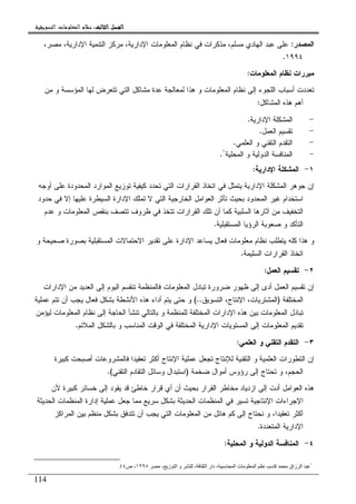 ‫ﺍﻟﺜﺎﻟﺚ‬ ‫ﺍﻟﻔﺼﻞ‬‫ﺍﻟﺜﺎﻟﺚ‬ ‫ﺍﻟﻔﺼﻞ‬‫ﺍﻟﺜﺎﻟﺚ‬ ‫ﺍﻟﻔﺼﻞ‬‫ﺍﻟﺜﺎﻟﺚ‬ ‫ﺍﻟﻔﺼﻞ‬::::‫ﺍﻟﺘﺴﻮﻳﻘﻴﺔ‬ ‫ﺍﻟﻤﻌﻠﻮﻣﺎﺕ‬ ‫ﻧﻈﺎﻡ‬.
114
‫ﺍﻝﻤﺼﺩﺭ‬:،‫ﻤﺼﺭ‬ ،‫ﺍﻹﺩﺍﺭﻴﺔ‬ ‫ﺍﻝﺘﻨﻤﻴﺔ‬ ‫ﻤﺭﻜﺯ‬ ،‫ﺍﻹﺩﺍﺭﻴﺔ‬ ‫ﺍﻝﻤﻌﻠﻭﻤﺎﺕ‬ ‫ﻨﻅﺎﻡ‬ ‫ﻓﻲ‬ ‫ﻤﺫﻜﺭﺍﺕ‬ ،‫ﻤﺴﻠﻡ‬ ‫ﺍﻝﻬﺎﺩﻱ‬ ‫ﻋﺒﺩ‬ ‫ﻋﻠﻰ‬
١٩٩٤.
‫ﺍﻝﻤﻌﻠﻭﻤﺎﺕ‬ ‫ﻨﻅﺎﻡ‬ ‫ﻤﺒﺭﺭﺍﺕ‬:
‫ﺍﻝﻤﺅﺴ‬ ‫ﻝﻬﺎ‬ ‫ﺘﺘﻌﺭﺽ‬ ‫ﺍﻝﺘﻲ‬ ‫ﻤﺸﺎﻜل‬ ‫ﻋﺩﺓ‬ ‫ﻝﻤﻌﺎﻝﺠﺔ‬ ‫ﻫﺫﺍ‬ ‫ﻭ‬ ‫ﺍﻝﻤﻌﻠﻭﻤﺎﺕ‬ ‫ﻨﻅﺎﻡ‬ ‫ﺇﻝﻰ‬ ‫ﺍﻝﻠﺠﻭﺀ‬ ‫ﺃﺴﺒﺎﺏ‬ ‫ﺘﻌﺩﺩﺕ‬‫ﻤﻥ‬ ‫ﻭ‬ ‫ﺴﺔ‬
‫ﺍﻝﻤﺸﺎﻜل‬ ‫ﻫﺫﻩ‬ ‫ﺃﻫﻡ‬:
-‫ﺍﻹﺩﺍﺭﻴﺔ‬ ‫ﺍﻝﻤﺸﻜﻠﺔ‬.
-‫ﺍﻝﻌﻤل‬ ‫ﺘﻘﺴﻴﻡ‬.
-‫ﺍﻝﻌﻠﻤﻲ‬ ‫ﻭ‬ ‫ﺍﻝﺘﻘﻨﻲ‬ ‫ﺍﻝﺘﻘﺩﻡ‬.
-‫ﺍﻝﻤﺤﻠﻴﺔ‬ ‫ﻭ‬ ‫ﺍﻝﺩﻭﻝﻴﺔ‬ ‫ﺍﻝﻤﻨﺎﻓﺴﺔ‬١
.
١-‫ﺍﻹﺩﺍﺭﻴﺔ‬ ‫ﺍﻝﻤﺸﻜﻠﺔ‬:
‫ﺃﻭﺠﻪ‬ ‫ﻋﻠﻰ‬ ‫ﺍﻝﻤﺤﺩﻭﺩﺓ‬ ‫ﺍﻝﻤﻭﺍﺭﺩ‬ ‫ﺘﻭﺯﻴﻊ‬ ‫ﻜﻴﻔﻴﺔ‬ ‫ﺘﺤﺩﺩ‬ ‫ﺍﻝﺘﻲ‬ ‫ﺍﻝﻘﺭﺍﺭﺍﺕ‬ ‫ﺍﺘﺨﺎﺫ‬ ‫ﻓﻲ‬ ‫ﻴﺘﻤﺜل‬ ‫ﺍﻹﺩﺍﺭﻴﺔ‬ ‫ﺍﻝﻤﺸﻜﻠﺔ‬ ‫ﺠﻭﻫﺭ‬ ‫ﺇﻥ‬
‫ﺍﻝ‬ ‫ﺘﺄﺜﺭ‬ ‫ﺒﺤﻴﺙ‬ ‫ﺍﻝﻤﺤﺩﻭﺩ‬ ‫ﻏﻴﺭ‬ ‫ﺍﺴﺘﺨﺩﺍﻡ‬‫ﺤﺩﻭﺩ‬ ‫ﻓﻲ‬ ‫ﺇﻻ‬ ‫ﻋﻠﻴﻬﺎ‬ ‫ﺍﻝﺴﻴﻁﺭﺓ‬ ‫ﺍﻹﺩﺍﺭﺓ‬ ‫ﺘﻤﻠﻙ‬ ‫ﻻ‬ ‫ﺍﻝﺘﻲ‬ ‫ﺍﻝﺨﺎﺭﺠﻴﺔ‬ ‫ﻌﻭﺍﻤل‬
‫ﻋﺩﻡ‬ ‫ﻭ‬ ‫ﺍﻝﻤﻌﻠﻭﻤﺎﺕ‬ ‫ﺒﻨﻘﺹ‬ ‫ﺘﺘﺼﻑ‬ ‫ﻅﺭﻭﻑ‬ ‫ﻓﻲ‬ ‫ﺘﺘﺨﺫ‬ ‫ﺍﻝﻘﺭﺍﺭﺍﺕ‬ ‫ﺘﻠﻙ‬ ‫ﺃﻥ‬ ‫ﻜﻤﺎ‬ ‫ﺍﻝﺴﻠﺒﻴﺔ‬ ‫ﺁﺜﺎﺭﻫﺎ‬ ‫ﻤﻥ‬ ‫ﺍﻝﺘﺨﻔﻴﻑ‬
‫ﺍﻝﻤﺴﺘﻘﺒﻠﻴﺔ‬ ‫ﺍﻝﺭﺅﻴﺎ‬ ‫ﺼﻌﻭﺒﺔ‬ ‫ﻭ‬ ‫ﺍﻝﺘﺄﻜﺩ‬.
‫ﺍﻝﻤﺴﺘﻘ‬ ‫ﺍﻻﺤﺘﻤﺎﻻﺕ‬ ‫ﺘﻘﺩﻴﺭ‬ ‫ﻋﻠﻰ‬ ‫ﺍﻹﺩﺍﺭﺓ‬ ‫ﻴﺴﺎﻋﺩ‬ ‫ﻓﻌﺎل‬ ‫ﻤﻌﻠﻭﻤﺎﺕ‬ ‫ﻨﻅﺎﻡ‬ ‫ﻴﺘﻁﻠﺏ‬ ‫ﻜﻠﻪ‬ ‫ﻫﺫﺍ‬ ‫ﻭ‬‫ﻭ‬ ‫ﺼﺤﻴﺤﺔ‬ ‫ﺒﺼﻭﺭﺓ‬ ‫ﺒﻠﻴﺔ‬
‫ﺍﻝﺴﻠﻴﻤﺔ‬ ‫ﺍﻝﻘﺭﺍﺭﺍﺕ‬ ‫ﺍﺘﺨﺎﺫ‬.
٢-‫ﺍﻝﻌﻤل‬ ‫ﺘﻘﺴﻴﻡ‬:
‫ﺍﻹﺩﺍﺭﺍﺕ‬ ‫ﻤﻥ‬ ‫ﺍﻝﻌﺩﻴﺩ‬ ‫ﺇﻝﻰ‬ ‫ﺍﻝﻴﻭﻡ‬ ‫ﺘﻨﻘﺴﻡ‬ ‫ﻓﺎﻝﻤﻨﻅﻤﺔ‬ ‫ﺍﻝﻤﻌﻠﻭﻤﺎﺕ‬ ‫ﺘﺒﺎﺩل‬ ‫ﻀﺭﻭﺭﺓ‬ ‫ﻅﻬﻭﺭ‬ ‫ﺇﻝﻰ‬ ‫ﺃﺩﻯ‬ ‫ﺍﻝﻌﻤل‬ ‫ﺘﻘﺴﻴﻡ‬ ‫ﺇﻥ‬
‫ﺍﻝﻤﺨﺘﻠﻔﺔ‬)‫ﺍﻝﺘﺴﻭﻴﻕ‬ ،‫ﺍﻹﻨﺘﺎﺝ‬ ،‫ﺍﻝﻤﺸﺘﺭﻴﺎﺕ‬(..‫ﻋﻤﻠﻴﺔ‬ ‫ﺘﺘﻡ‬ ‫ﺃﻥ‬ ‫ﻴﺠﺏ‬ ‫ﻓﻌﺎل‬ ‫ﺒﺸﻜل‬ ‫ﺍﻷﻨﺸﻁﺔ‬ ‫ﻫﺫﻩ‬ ‫ﺃﺩﺍﺀ‬ ‫ﻴﺘﻡ‬ ‫ﺤﺘﻰ‬ ‫ﻭ‬
‫ﺍﻝﻤﻌﻠ‬ ‫ﺘﺒﺎﺩل‬‫ﻝﻴﺅﻤﻥ‬ ‫ﺍﻝﻤﻌﻠﻭﻤﺎﺕ‬ ‫ﻨﻅﺎﻡ‬ ‫ﺇﻝﻰ‬ ‫ﺍﻝﺤﺎﺠﺔ‬ ‫ﺘﻨﺸﺄ‬ ‫ﺒﺎﻝﺘﺎﻝﻲ‬ ‫ﻭ‬ ‫ﻝﻠﻤﻨﻅﻤﺔ‬ ‫ﺍﻝﻤﺨﺘﻠﻔﺔ‬ ‫ﺍﻹﺩﺍﺭﺍﺕ‬ ‫ﻫﺫﻩ‬ ‫ﺒﻴﻥ‬ ‫ﻭﻤﺎﺕ‬
‫ﺍﻝﻤﻼﺌﻡ‬ ‫ﺒﺎﻝﺸﻜل‬ ‫ﻭ‬ ‫ﺍﻝﻤﻨﺎﺴﺏ‬ ‫ﺍﻝﻭﻗﺕ‬ ‫ﻓﻲ‬ ‫ﺍﻝﻤﺨﺘﻠﻔﺔ‬ ‫ﺍﻹﺩﺍﺭﻴﺔ‬ ‫ﺍﻝﻤﺴﺘﻭﻴﺎﺕ‬ ‫ﺇﻝﻰ‬ ‫ﺍﻝﻤﻌﻠﻭﻤﺎﺕ‬ ‫ﺘﻘﺩﻴﻡ‬.
٣-‫ﺍﻝﻌﻠﻤﻲ‬ ‫ﻭ‬ ‫ﺍﻝﺘﻘﻨﻲ‬ ‫ﺍﻝﺘﻘﺩﻡ‬:
‫ﺘ‬ ‫ﺃﻜﺜﺭ‬ ‫ﺍﻹﻨﺘﺎﺝ‬ ‫ﻋﻤﻠﻴﺔ‬ ‫ﺘﺠﻌل‬ ‫ﻝﻺﻨﺘﺎﺝ‬ ‫ﺍﻝﺘﻘﻨﻴﺔ‬ ‫ﻭ‬ ‫ﺍﻝﻌﻠﻤﻴﺔ‬ ‫ﺍﻝﺘﻁﻭﺭﺍﺕ‬ ‫ﺇﻥ‬‫ﻜﺒﻴﺭﺓ‬ ‫ﺃﺼﺒﺤﺕ‬ ‫ﻓﺎﻝﻤﺸﺭﻭﻋﺎﺕ‬ ‫ﻌﻘﻴﺩﺍ‬
‫ﻀﺨﻤﺔ‬ ‫ﺃﻤﻭﺍل‬ ‫ﺭﺅﻭﺱ‬ ‫ﺇﻝﻰ‬ ‫ﺘﺤﺘﺎﺝ‬ ‫ﻭ‬ ،‫ﺍﻝﺤﺠﻡ‬)‫ﺍﻝﺘﻘﻨﻲ‬ ‫ﺍﻝﺘﻘﺎﺩﻡ‬ ‫ﻭﺴﺎﺌل‬ ‫ﺍﺴﺘﺒﺩﺍل‬.(
‫ﻷﻥ‬ ‫ﻜﺒﻴﺭﺓ‬ ‫ﺨﺴﺎﺌﺭ‬ ‫ﺇﻝﻰ‬ ‫ﻴﻘﻭﺩ‬ ‫ﻗﺩ‬ ‫ﺨﺎﻁﺊ‬ ‫ﻗﺭﺍﺭ‬ ‫ﺃﻱ‬ ‫ﺃﻥ‬ ‫ﺒﺤﻴﺙ‬ ‫ﺍﻝﻘﺭﺍﺭ‬ ‫ﻤﺨﺎﻁﺭ‬ ‫ﺍﺯﺩﻴﺎﺩ‬ ‫ﺇﻝﻰ‬ ‫ﺃﺩﺕ‬ ‫ﺍﻝﻌﻭﺍﻤل‬ ‫ﻫﺫﻩ‬
‫ﺇﺩ‬ ‫ﻋﻤﻠﻴﺔ‬ ‫ﺠﻌل‬ ‫ﻤﻤﺎ‬ ‫ﺴﺭﻴﻊ‬ ‫ﺒﺸﻜل‬ ‫ﺍﻝﺤﺩﻴﺜﺔ‬ ‫ﺍﻝﻤﻨﻅﻤﺎﺕ‬ ‫ﻓﻲ‬ ‫ﺘﺴﻴﺭ‬ ‫ﺍﻹﻨﺘﺎﺠﻴﺔ‬ ‫ﺍﻹﺠﺭﺍﺀﺍﺕ‬‫ﺍﻝﺤﺩﻴﺜﺔ‬ ‫ﺍﻝﻤﻨﻅﻤﺎﺕ‬ ‫ﺍﺭﺓ‬
‫ﺍﻝﻤﺭﺍﻜﺯ‬ ‫ﺒﻴﻥ‬ ‫ﻤﻨﻅﻡ‬ ‫ﺒﺸﻜل‬ ‫ﺘﺘﺩﻓﻕ‬ ‫ﺃﻥ‬ ‫ﻴﺠﺏ‬ ‫ﺍﻝﺘﻲ‬ ‫ﺍﻝﻤﻌﻠﻭﻤﺎﺕ‬ ‫ﻤﻥ‬ ‫ﻫﺎﺌل‬ ‫ﻜﻡ‬ ‫ﺇﻝﻰ‬ ‫ﻨﺤﺘﺎﺝ‬ ‫ﻭ‬ ،‫ﺘﻌﻘﻴﺩﺍ‬ ‫ﺃﻜﺜﺭ‬
‫ﺍﻝﻤﺘﻌﺩﺩﺓ‬ ‫ﺍﻹﺩﺍﺭﻴﺔ‬.
٤-‫ﺍﻝﻤﺤﻠﻴﺔ‬ ‫ﻭ‬ ‫ﺍﻝﺩﻭﻝﻴﺔ‬ ‫ﺍﻝﻤﻨﺎﻓﺴﺔ‬:
١
‫ا‬ ، ‫زاق‬ ‫ا‬، ‫ز‬ ‫ا‬ ‫و‬ ، ‫ا‬ ‫دار‬ ، ‫ا‬ ‫ت‬١٩٩٨‫ص‬ ،٤٤.
 