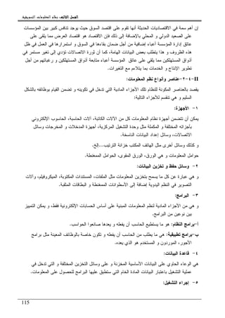 ‫ﺍﻟﺜﺎﻟﺚ‬ ‫ﺍﻟﻔﺼﻞ‬‫ﺍﻟﺜﺎﻟﺚ‬ ‫ﺍﻟﻔﺼﻞ‬‫ﺍﻟﺜﺎﻟﺚ‬ ‫ﺍﻟﻔﺼﻞ‬‫ﺍﻟﺜﺎﻟﺚ‬ ‫ﺍﻟﻔﺼﻞ‬::::‫ﺍﻟﺘﺴﻮﻳﻘﻴﺔ‬ ‫ﺍﻟﻤﻌﻠﻮﻣﺎﺕ‬ ‫ﻧﻈﺎﻡ‬.
115
‫ﺍﻝﻤﺅﺴﺴﺎﺕ‬ ‫ﺒﻴﻥ‬ ‫ﻜﺒﻴﺭ‬ ‫ﺘﻨﺎﻓﺱ‬ ‫ﻴﻭﺠﺩ‬ ‫ﺤﻴﺙ‬ ‫ﺍﻝﺴﻭﻕ‬ ‫ﺍﻗﺘﺼﺩ‬ ‫ﻋﻠﻰ‬ ‫ﺘﻘﻭﻡ‬ ‫ﺃﻨﻬﺎ‬ ‫ﺍﻝﺤﺩﻴﺜﺔ‬ ‫ﺍﻻﻗﺘﺼﺎﺩﻴﺎﺕ‬ ‫ﻓﻲ‬ ‫ﺴﻤﺔ‬ ‫ﺃﻫﻡ‬ ‫ﺇﻥ‬
‫ﺍﻝﺼﻌﻴ‬ ‫ﻋﻠﻰ‬‫ﻋﻠﻰ‬ ‫ﻴﻠﻘﻰ‬ ‫ﻤﻤﺎ‬ ‫ﺍﻝﻌﺭﺽ‬ ‫ﺍﻗﺘﺼﺎﺩ‬ ‫ﻫﻭ‬ ‫ﺍﻻﻗﺘﺼﺎﺩ‬ ‫ﻓﺈﻥ‬ ‫ﺫﻝﻙ‬ ‫ﺇﻝﻰ‬ ‫ﺒﺎﻹﻀﺎﻓﺔ‬ ‫ﺍﻝﻤﺤﻠﻲ‬ ‫ﻭ‬ ‫ﺍﻝﺩﻭﻝﻲ‬ ‫ﺩ‬
‫ﻅل‬ ‫ﻓﻲ‬ ‫ﺍﻝﻌﻤل‬ ‫ﻓﻲ‬ ‫ﺍﺴﺘﻤﺭﺍﺭﻫﺎ‬ ‫ﻭ‬ ‫ﺍﻝﺴﻭﻕ‬ ‫ﻓﻲ‬ ‫ﺒﻘﺎﺀﻫﺎ‬ ‫ﻀﻤﺎﻥ‬ ‫ﺃﺠل‬ ‫ﻤﻥ‬ ‫ﺇﻀﺎﻓﻴﺔ‬ ‫ﺃﻋﺒﺎﺀ‬ ‫ﺍﻝﻤﺅﺴﺴﺔ‬ ‫ﺇﺩﺍﺭﺓ‬ ‫ﻋﺎﺘﻕ‬
‫ﻓﻲ‬ ‫ﻤﺴﺘﻤﺭ‬ ‫ﺘﻐﻴﺭ‬ ‫ﺇﻝﻰ‬ ‫ﺘﺅﺩﻱ‬ ‫ﺍﻻﺘﺼﺎﻻﺕ‬ ‫ﺜﻭﺭﺓ‬ ‫ﺃﻥ‬ ‫ﻜﻤﺎ‬ ،‫ﺍﻝﻬﺎﻤﺔ‬ ‫ﺍﻝﺒﻴﺎﻨﺎﺕ‬ ‫ﺒﻌﺽ‬ ‫ﻴﺘﻁﻠﺏ‬ ‫ﻫﺫﺍ‬ ‫ﻭ‬ ‫ﺍﻝﻅﺭﻭﻑ‬ ‫ﻫﺫﻩ‬
‫ﺃﺫﻭ‬‫ﺃﺠل‬ ‫ﻤﻥ‬ ‫ﺭﻏﺒﺎﺘﻬﻡ‬ ‫ﻭ‬ ‫ﺍﻝﻤﺴﺘﻬﻠﻜﻴﻥ‬ ‫ﺃﺫﻭﺍﻕ‬ ‫ﻤﺘﺎﺒﻌﺔ‬ ‫ﺃﻋﺒﺎﺀ‬ ‫ﺍﻝﻤﺅﺴﺴﺔ‬ ‫ﻋﺎﺘﻕ‬ ‫ﻋﻠﻰ‬ ‫ﻴﻠﻘﻲ‬ ‫ﻤﻤﺎ‬ ‫ﺍﻝﻤﺴﺘﻬﻠﻜﻴﻥ‬ ‫ﺍﻕ‬
‫ﺍﻝﺘﻐﻴﺭﺍﺕ‬ ‫ﻤﻊ‬ ‫ﻴﺘﻼﺀﻡ‬ ‫ﺒﻤﺎ‬ ‫ﺍﻝﺨﺩﻤﺎﺕ‬ ‫ﻭ‬ ‫ﺍﻹﻨﺘﺎﺝ‬ ‫ﺘﻁﻭﻴﺭ‬.
II-٤-٢-‫ﺍﻝﻤﻌﻠﻭﻤﺎﺕ‬ ‫ﻨﻅﻡ‬ ‫ﻭﺃﻨﻭﺍﻉ‬ ‫ﻋﻨﺎﺼﺭ‬:
‫ﺒﻭ‬ ‫ﺍﻝﻘﻴﺎﻡ‬ ‫ﺘﻀﻤﻥ‬ ‫ﻭ‬ ‫ﺘﻜﻭﻴﻨﻪ‬ ‫ﻓﻲ‬ ‫ﺘﺩﺨل‬ ‫ﺍﻝﺘﻲ‬ ‫ﺍﻝﻤﺎﺩﻴﺔ‬ ‫ﺍﻷﺠﺯﺍﺀ‬ ‫ﺘﻠﻙ‬ ‫ﻝﻠﻨﻅﺎﻡ‬ ‫ﺍﻝﻤﻜﻭﻨﺔ‬ ‫ﺒﺎﻝﻌﻨﺎﺼﺭ‬ ‫ﻴﻘﺼﺩ‬‫ﺒﺎﻝﺸﻜل‬ ‫ﻅﺎﺌﻔﻪ‬
‫ﺍﻝﺘﺎﻝﻴﺔ‬ ‫ﻝﻸﺠﺯﺍﺀ‬ ‫ﺘﻨﻘﺴﻡ‬ ‫ﻫﻲ‬ ‫ﻭ‬ ‫ﺍﻝﺴﻠﻴﻡ‬:
١-‫ﺍﻷﺠﻬﺯﺓ‬:
‫ﺍﻹﻝﻜﺘﺭﻭﻨﻲ‬ ‫ﺍﻝﺤﺎﺴﻭﺏ‬ ،‫ﺍﻝﺤﺎﺴﺒﺔ‬ ‫ﺁﻻﺕ‬ ،‫ﺍﻝﻜﺎﺘﺒﺔ‬ ‫ﺍﻵﻻﺕ‬ ‫ﻤﻥ‬ ‫ﻜل‬ ‫ﺍﻝﻤﻌﻠﻭﻤﺎﺕ‬ ‫ﻨﻅﺎﻡ‬ ‫ﺃﺠﻬﺯﺓ‬ ‫ﺘﺘﻀﻤﻥ‬ ‫ﺃﻥ‬ ‫ﻴﻤﻜﻥ‬
‫ﻭﺴﺎﺌل‬ ‫ﺍﻝﻤﺨﺭﺠﺎﺕ‬ ‫ﻭ‬ ‫ﺍﻝﻤﺩﺨﻼﺕ‬ ‫ﺃﺠﻬﺯﺓ‬ ،‫ﺍﻝﻤﺭﻜﺯﻴﺔ‬ ‫ﺍﻝﺘﺸﻐﻴل‬ ‫ﻭﺤﺩﺓ‬ ‫ﻤﺜل‬ ‫ﺍﻝﻤﻜﻤﻠﺔ‬ ‫ﻭ‬ ‫ﺍﻝﻤﺨﺘﻠﻔﺔ‬ ‫ﺒﺄﺠﺯﺍﺌﻪ‬
‫ﺇﻋﺩﺍﺩ‬ ‫ﻭﺴﺎﺌل‬ ،‫ﺍﻻﺘﺼﺎﻻﺕ‬‫ﺍﻝﻨﺎﺴﺨﺔ‬ ‫ﺍﻝﺒﻴﺎﻨﺎﺕ‬.
‫ﺍﻝﺘﺭﺘﻴﺏ‬ ‫ﺨﺯﺍﻨﺔ‬ ‫ﺍﻝﻤﻜﺘﺏ‬ ‫ﺍﻝﻬﺎﺘﻑ‬ ‫ﻤﺜل‬ ‫ﺃﺨﺭﻯ‬ ‫ﻭﺴﺎﺌل‬ ‫ﻜﺫﻝﻙ‬ ‫ﻭ‬...‫ﺇﻝﺦ‬.
‫ﺍﻝﻤﻤﻐﻨﻁﺔ‬ ‫ﺍﻝﺤﻭﺍﻤل‬ ،‫ﺍﻝﻤﻘﻭﻯ‬ ‫ﺍﻝﻭﺭﻕ‬ ،‫ﺍﻝﻭﺭﻕ‬ ‫ﻫﻲ‬ ‫ﻭ‬ ‫ﺍﻝﻤﻌﻠﻭﻤﺎﺕ‬ ‫ﺤﻭﺍﻤل‬.
٢-‫ﺍﻝﺒﻴﺎﻨﺎﺕ‬ ‫ﺘﺨﺯﻴﻥ‬ ‫ﻭ‬ ‫ﺤﻔﻅ‬ ‫ﻭﺴﺎﺌل‬:
‫ﺍﻝﻤﻴﻜﺭﻭﻓ‬ ،‫ﺍﻝﻤﻜﺘﻭﺒﺔ‬ ‫ﺍﻝﻤﺴﺘﻨﺩﺍﺕ‬ ،‫ﺍﻝﻤﻠﻔﺎﺕ‬ ‫ﻤﺜل‬ ‫ﺍﻝﻤﻌﻠﻭﻤﺎﺕ‬ ‫ﺒﺘﺨﺯﻴﻥ‬ ‫ﻴﺴﻤﺢ‬ ‫ﻤﺎ‬ ‫ﻜل‬ ‫ﻋﻥ‬ ‫ﻋﺒﺎﺭﺓ‬ ‫ﻫﻲ‬ ‫ﻭ‬‫ﻭ‬ ،‫ﻴﻠﻡ‬‫ﺁﻻ‬‫ﺕ‬
‫ﺍﻝﻤﺜﻘﺒﺔ‬ ‫ﺍﻝﺒﻁﺎﻗﺎﺕ‬ ‫ﻭ‬ ‫ﺍﻝﻤﻤﻐﻨﻁﺔ‬ ‫ﺍﻷﺴﻁﻭﺍﻨﺎﺕ‬ ‫ﺇﻝﻰ‬ ‫ﺇﻀﺎﻓﺔ‬ ‫ﺍﻝﻴﺩﻭﻴﺔ‬ ‫ﺍﻝﻨﻅﻡ‬ ‫ﻓﻲ‬ ‫ﺍﻝﺘﺼﻭﻴﺭ‬.
٣-‫ﺍﻝﺒﺭﺍﻤﺞ‬:
‫ﺍﻝﺘﻤﻴﻴﺯ‬ ‫ﻴﻤﻜﻥ‬ ‫ﻭ‬ ،‫ﻓﻘﻁ‬ ‫ﺍﻹﻝﻜﺘﺭﻭﻨﻴﺔ‬ ‫ﺍﻝﺤﺴﺎﺒﺎﺕ‬ ‫ﺃﺴﺎﺱ‬ ‫ﻋﻠﻰ‬ ‫ﺍﻝﻤﺒﻨﻴﺔ‬ ‫ﺍﻝﻤﻌﻠﻭﻤﺎﺕ‬ ‫ﻝﻨﻅﻡ‬ ‫ﺍﻝﻤﺎﺩﻴﺔ‬ ‫ﺍﻷﺠﺯﺍﺀ‬ ‫ﻤﻥ‬ ‫ﻫﻲ‬ ‫ﻭ‬
‫ﺍﻝﺒﺭﺍﻤﺞ‬ ‫ﻤﻥ‬ ‫ﻨﻭﻋﻴﻥ‬ ‫ﺒﻴﻥ‬.
‫ﺃ‬-‫ﺍﻝﻨﻅﺎﻡ‬ ‫ﺒﺭﺍﻤﺞ‬:‫ﻴﻌﺩﻫ‬ ‫ﻭ‬ ‫ﻴﻔﻌﻠﻪ‬ ‫ﺃﻥ‬ ‫ﺍﻝﺤﺎﺴﺏ‬ ‫ﻴﺴﺘﻁﻴﻊ‬ ‫ﻤﺎ‬ ‫ﻫﻭ‬‫ﺍﻝﺤﻭﺍﺴﺏ‬ ‫ﺼﺎﻨﻌﻭﺍ‬ ‫ﺎ‬.
‫ﺏ‬-‫ﺘﻁﺒﻴﻘﻴﺔ‬ ‫ﺒﺭﺍﻤﺞ‬:‫ﺒﺭﺍﻤﺞ‬ ‫ﻤﺜل‬ ‫ﺍﻝﻤﻌﻴﻨﺔ‬ ‫ﺒﺎﻝﻭﻅﺎﺌﻑ‬ ‫ﺨﺎﺼﺔ‬ ‫ﺘﻜﻭﻥ‬ ‫ﻭ‬ ‫ﻴﻔﻌﻠﻪ‬ ‫ﺃﻥ‬ ‫ﺍﻝﺤﺎﺴﺏ‬ ‫ﻤﻥ‬ ‫ﻴﻁﻠﺏ‬ ‫ﻤﺎ‬ ‫ﻫﻲ‬
‫ﻴﻌﺩﻩ‬ ‫ﺍﻝﺫﻱ‬ ‫ﻫﻭ‬ ‫ﺍﻝﻤﺴﺘﺨﺩﻡ‬ ‫ﻭ‬ ‫ﺍﻝﻤﻭﺭﺩﻭﻥ‬ ،‫ﺍﻷﺠﻭﺭ‬.
٤-‫ﺍﻝﺒﻴﺎﻨﺎﺕ‬ ‫ﻗﺎﻋﺩﺓ‬:
‫ﻓﻲ‬ ‫ﺘﺩﺨل‬ ‫ﺍﻝﺘﻲ‬ ‫ﻭ‬ ‫ﺍﻝﻤﺨﺘﻠﻔﺔ‬ ‫ﺍﻝﺘﺨﺯﻴﻥ‬ ‫ﻭﺴﺎﺌل‬ ‫ﻋﻠﻰ‬ ‫ﻭ‬ ‫ﺍﻝﻤﺨﺯﻨﺔ‬ ‫ﺍﻷﺴﺎﺴﻴﺔ‬ ‫ﺍﻝﺒﻴﺎﻨﺎﺕ‬ ‫ﻋﻠﻰ‬ ‫ﺍﻝﺤﺎﻭﻱ‬ ‫ﺍﻝﻭﻋﺎﺀ‬ ‫ﻫﻲ‬
‫ﻋﻤﻠ‬‫ﺍﻝﻤﻌﻠﻭﻤﺎﺕ‬ ‫ﻋﻠﻰ‬ ‫ﻝﻠﺤﺼﻭل‬ ‫ﺍﻝﺒﺭﺍﻤﺞ‬ ‫ﻋﻠﻴﻬﺎ‬ ‫ﺴﺘﻁﺒﻕ‬ ‫ﺍﻝﺘﻲ‬ ‫ﺍﻝﺨﺎﻡ‬ ‫ﺍﻝﻤﺎﺩﺓ‬ ‫ﺍﻝﺒﻴﺎﻨﺎﺕ‬ ‫ﺒﺎﻋﺘﺒﺎﺭ‬ ‫ﺍﻝﺘﺸﻐﻴل‬ ‫ﻴﺔ‬.
٥-‫ﺍﻝﺘﺸﻐﻴل‬ ‫ﺇﺠﺭﺍﺀ‬:
 