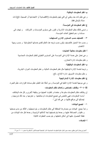 ‫ﺍﻟﺜﺎﻟﺚ‬ ‫ﺍﻟﻔﺼﻞ‬‫ﺍﻟﺜﺎﻟﺚ‬ ‫ﺍﻟﻔﺼﻞ‬‫ﺍﻟﺜﺎﻟﺚ‬ ‫ﺍﻟﻔﺼﻞ‬‫ﺍﻟﺜﺎﻟﺚ‬ ‫ﺍﻟﻔﺼﻞ‬::::‫ﺍﻟﺘﺴﻮﻳﻘﻴﺔ‬ ‫ﺍﻟﻤﻌﻠﻮﻣﺎﺕ‬ ‫ﻧﻈﺎﻡ‬.
117
‫ﺏ‬-‫ﺍﻝﻭﻁﻨﻴﺔ‬ ‫ﺍﻝﻤﻌﻠﻭﻤﺎﺕ‬ ‫ﻨﻅﻡ‬:
‫ﺒﺎﻝﻤﻌﻠﻭﻤﺎﺕ‬ ‫ﺘﻬﺘﻡ‬ ‫ﺍﻝﺘﻲ‬ ‫ﺃﻱ‬ ‫ﻭﻁﻨﻲ‬ ‫ﺒﻌﺩ‬ ‫ﺫﺍﺕ‬ ‫ﻨﻅﻡ‬ ‫ﻫﻲ‬ ‫ﻭ‬)‫ﺍﻻﻗﺘﺼﺎﺩﻴ‬‫ﺔ‬‫ﺍﻝﺼﺤﻴﺔ‬ ‫ﺃﻭ‬ ‫ﺍﻻﺠﺘﻤﺎﻋﻴﺔ‬ ‫ﺃﻭ‬..‫ﺍﻝﺦ‬(‫ﺫﺍﺕ‬
‫ﻓﻘﻁ‬ ‫ﺒﺎﻝﻭﻁﻥ‬ ‫ﺼﻠﺔ‬.
‫ﺝ‬-‫ﺍﻝﻤﺅﺴﺴﺔ‬ ‫ﻓﻲ‬ ‫ﺍﻝﻤﻌﻠﻭﻤﺎﺕ‬ ‫ﻨﻅﻡ‬:
‫ﺇﻝﻰ‬ ‫ﺘﻬﺩﻑ‬ ‫ﻭ‬ ‫ﺍﻝﺸﺭﻜﺎﺕ‬ ‫ﻭ‬ ‫ﺍﻝﻤﺅﺴﺴﺎﺕ‬ ‫ﻤﺴﺘﻭﻯ‬ ‫ﻋﻠﻰ‬ ‫ﺘﻜﻭﻥ‬ ‫ﻭ‬ ‫ﺍﻹﺩﺍﺭﻴﺔ‬ ‫ﺍﻝﻤﻌﻠﻭﻤﺎﺕ‬ ‫ﺒﻨﻅﻡ‬ ‫ﻜﺫﻝﻙ‬ ‫ﺘﺴﻤﻰ‬ ‫ﻭ‬
‫ﺍﻝﻤﺅﺴﺴﺔ‬ ‫ﺃﻫﺩﺍﻑ‬ ‫ﻝﺘﺤﻘﻴﻕ‬ ‫ﺩﻋﻡ‬ ‫ﻭ‬ ‫ﻤﺴﺎﻨﺩﺓ‬.
٣-‫ﺍﻝﻤﺴﺘﻬﺩﻑ‬ ‫ﺍﻹﺩﺍﺭﻱ‬ ‫ﺍﻝﻤﺴﺘﻭﻯ‬ ‫ﺤﺴﺏ‬ ‫ﺍﻝﺘﺼﻨﻴﻑ‬:
‫ﺍﻝﻤﻌ‬ ‫ﺨﺩﻤﺎﺘﻬﺎ‬ ‫ﻝﺘﻘﺩﻴﻡ‬ ‫ﺍﻝﻨﻅﻡ‬ ‫ﻫﺫﻩ‬ ‫ﺘﻭﺠﻪ‬ ‫ﺤﺴﺏ‬ ‫ﻴﻜﻭﻥ‬ ‫ﻓﺎﻝﺘﺼﻨﻴﻑ‬ ‫ﺍﻝﻤﻌﻴﺎﺭ‬ ‫ﻫﺫﺍ‬ ‫ﺤﺴﺏ‬ ‫ﻭ‬‫ﻭﺠﻬﺔ‬ ‫ﺤﺴﺏ‬ ‫ﻭ‬ ‫ﻠﻭﻤﺎﺘﻴﺔ‬
‫ﺍﻻﻫﺘﻤﺎﻡ‬.
‫ﺃ‬-‫ﺍﻝﻌﻤﻠﻴﺎﺕ‬ ‫ﻤﻌﺎﻝﺠﺔ‬ ‫ﻤﻌﻠﻭﻤﺎﺕ‬ ‫ﻨﻅﻡ‬:
‫ﺍﻝﻤﺤﺎﺴﺒﻴﺔ‬ ‫ﺍﻝﻤﻌﻠﻭﻤﺎﺕ‬ ‫ﻜﻨﻅﻡ‬ ‫ﺍﻝﺘﻨﻔﻴﺫﻱ‬ ‫ﺍﻝﻤﺴﺘﻭﻯ‬ ‫ﻋﻠﻰ‬ ‫ﺍﻝﻤﺅﺴﺴﺔ‬ ‫ﻓﻲ‬ ‫ﺍﻹﺩﺍﺭﺓ‬ ‫ﺨﺩﻤﺔ‬ ‫ﻋﻠﻰ‬ ‫ﺘﻌﻤل‬ ‫ﻫﻲ‬ ‫ﻭ‬
‫ﺍﻝﻤﺨﺎﺯﻥ‬ ‫ﺇﺩﺍﺭﺓ‬ ‫ﻤﻌﻠﻭﻤﺎﺕ‬ ‫ﻨﻅﻡ‬ ‫ﻭ‬.
‫ﺏ‬-‫ﺍﻝﻭﻅﻴﻔﻴﺔ‬ ‫ﺍﻝﻤﻌﻠﻭﻤﺎﺕ‬ ‫ﻨﻅﻡ‬:
‫ﺍﻝﻤﺎﻝﻴ‬ ‫ﺍﻝﻤﻌﻠﻭﻤﺎﺕ‬ ‫ﻨﻅﻡ‬ ‫ﻤﺜل‬ ‫ﺍﻝﻭﻅﻴﻔﻴﺔ‬ ‫ﺍﻹﺩﺍﺭﺓ‬ ‫ﻝﺨﺩﻤﺔ‬ ‫ﺘﻭﺠﻪ‬ ‫ﻭ‬،‫ﺍﻝﺒﺸﺭﻴﺔ‬ ‫ﺍﻝﻤﻭﺍﺭﺩ‬ ‫ﺍﻝﻤﻌﻠﻭﻤﺎﺕ‬ ‫ﻨﻅﻡ‬ ‫ﻭ‬ ،‫ﺔ‬
‫ﺍﻹﻨﺘﺎﺝ‬ ‫ﺇﺩﺍﺭﺓ‬ ،‫ﺍﻝﺘﺴﻭﻴﻕ‬ ‫ﻤﻌﻠﻭﻤﺎﺕ‬ ‫ﻨﻅﻡ‬ ‫ﻭ‬...‫ﺇﻝﺦ‬.
‫ﺝ‬-‫ﺍﻹﺴﺘﺭﺍﺘﻴﺠﻴﺔ‬ ‫ﺍﻹﺩﺍﺭﺓ‬ ‫ﻤﻌﻠﻭﻤﺎﺕ‬ ‫ﻨﻅﻡ‬
‫ﺍﻝﺨﺒﺭﺓ‬ ‫ﻨﻅﻡ‬ ،‫ﺍﻝﻘﺭﺍﺭﺍﺕ‬ ‫ﻤﺴﺎﻨﺩﺓ‬ ‫ﻨﻅﻡ‬ ،‫ﺍﻝﻨﻅﻡ‬ ‫ﻫﺫﻩ‬ ‫ﺃﻤﺜﻠﺔ‬ ‫ﻤﻥ‬ ‫ﻭ‬ ‫ﺍﻝﻤﺅﺴﺴﺔ‬ ‫ﻓﻲ‬ ‫ﺍﻝﻌﻠﻴﺎ‬ ‫ﺍﻹﺩﺍﺭﺓ‬ ‫ﻝﺨﺩﻤﺔ‬ ‫ﻤﻭﺠﻬﺔ‬ ‫ﻫﻲ‬ ‫ﻭ‬.
II-٤-٣-‫ﻭﻅﺎﺌﻑ‬‫ﻭﺃﻫﺩﺍﻑ‬ ،‫ﺨﺼﺎﺌﺹ‬ ،‫ﺍﻝﻤﻌﻠﻭﻤﺎ‬ ‫ﻨﻅﺎﻡ‬‫ﺕ‬:
‫ﺍﻝﻭﻅﺎﺌﻑ‬ ‫ﻫﺫﻩ‬ ‫ﻜل‬ ‫ﻭ‬ ‫ﻷﺨﺭﻯ‬ ‫ﻭﻅﻴﻔﺔ‬ ‫ﻤﻥ‬ ‫ﺃﻫﻤﻴﺘﻬﺎ‬ ‫ﺘﺘﻔﺎﻭﺕ‬ ‫ﻭ‬ ‫ﻤﺘﻌﺩﺩﺓ‬ ‫ﻭ‬ ‫ﻤﺘﻨﻭﻋﺔ‬ ‫ﺍﻝﻤﻌﻠﻭﻤﺎﺕ‬ ‫ﻨﻅﺎﻡ‬ ‫ﻭﻅﺎﺌﻑ‬ ‫ﺇﻥ‬
‫ﻤﻌﺎﻝﺠ‬ ‫ﺜﻡ‬ ‫ﺍﻝﻤﻌﻠﻭﻤﺎﺕ‬ ‫ﺘﺠﻤﻴﻊ‬ ‫ﻓﻲ‬ ‫ﺘﺘﻠﺨﺹ‬ ‫ﻓﻬﻲ‬ ،‫ﺍﻝﻤﻌﻠﻭﻤﺎﺕ‬ ‫ﺃﺴﺎﺴﻪ‬‫ﺘ‬‫ﻭ‬ ‫ﺘﻭﺯﻴﻌﻬﺎ‬ ‫ﺫﻝﻙ‬ ‫ﺒﻌﺩ‬ ‫ﻭ‬ ‫ﺘﺨﺯﻴﻨﻬﺎ‬ ‫ﻭ‬ ‫ﻬﺎ‬
‫ﻴﻠﻲ‬ ‫ﻜﻤﺎ‬ ‫ﻫﻲ‬ ‫ﻭ‬ ،‫ﻁﻠﺒﻬﺎ‬ ‫ﻤﻭﺍﻗﻊ‬ ‫ﺇﻝﻰ‬ ‫ﺇﻴﺼﺎﻝﻬﺎ‬١
:
١-‫ﺍﻝﺒﻴﺎﻨﺎﺕ‬ ‫ﺘﺠﻤﻴﻊ‬:
‫ﺍﻝﺒﻴﺎﻨ‬ ‫ﺒﺠﻤﻊ‬ ‫ﺘﺒﺩﺃ‬ ‫ﻭ‬‫ﺼﺤﺘﻬﺎ‬ ‫ﻤﺩﻯ‬ ‫ﻤﻥ‬ ‫ﺍﻝﺘﺄﻜﺩ‬ ‫ﻭ‬ ‫ﺘﺴﺠﻴﻠﻬﺎ‬ ‫ﻴﺘﻡ‬ ‫ﻭ‬ ‫ﺍﻝﻤﻌﻠﻭﻤﺎﺕ‬ ‫ﻨﻅﺎﻡ‬ ‫ﺇﻝﻰ‬ ‫ﺍﻝﻤﺨﺘﻠﻔﺔ‬ ‫ﻤﺼﺎﺩﺭﻫﺎ‬ ‫ﻤﻥ‬ ‫ﺎﺕ‬
‫ﻤﻥ‬ ‫ﺍﻝﺒﻴﺎﻨﺎﺕ‬ ‫ﻫﺫﻩ‬ ‫ﻨﻘل‬ ‫ﺒﻌﺩﻫﺎ‬ ‫ﻭ‬ ‫ﺍﻝﺭﺌﻴﺴﻴﺔ‬ ‫ﻷﻤﺎﻜﻨﻬﺎ‬ ‫ﺘﺒﻌﺎ‬ ‫ﺘﺼﻨﻴﻔﻬﺎ‬ ‫ﻴﺘﻡ‬ ‫ﺒﻌﺩﻫﺎ‬ ‫ﻭ‬ ،‫ﻋﻠﻴﻬﺎ‬ ‫ﺍﻝﻤﺼﺎﺩﻗﺔ‬ ‫ﻭ‬ ‫ﺩﻗﺘﻬﺎ‬ ‫ﻭ‬
‫ﺍﻝﺘﺎﻝﻴﺔ‬ ‫ﺍﻝﺨﻁﻭﺍﺕ‬ ‫ﺤﺴﺏ‬ ‫ﻴﺘﻡ‬ ‫ﻭ‬ ‫ﺘﺸﻐﻴﻠﻬﺎ‬ ‫ﺃﻤﺎﻜﻥ‬ ‫ﺇﻝﻰ‬ ‫ﻋﻠﻴﻬﺎ‬ ‫ﺍﻝﺤﺼﻭل‬ ‫ﻨﻘﻁﺔ‬:
‫ﺃ‬-‫ﺍﻹﺼﻐﺎﺀ‬:
١
‫ا‬ ‫ا‬ ‫ار‬ ‫ا‬ ، ‫ا‬ ‫ت‬ ‫ا‬ ، ‫آ‬ ، ‫ا‬ ‫ل‬ ‫اوي‬ ‫ه‬ ‫ا‬، ، ‫ر‬ ‫ا‬ ‫ة‬٢٠٠٠‫ص‬ ،١٩.
 