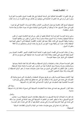 -‫ﺍﻝﺒﺤـﺙ‬ ‫ﺇﺸﻜﺎﻝﻴـﺔ‬:
‫ﺍﻝﺠﺯﺍﺌﺭﻴﺔ‬ ‫ﻓﺎﻝﻤﺅﺴﺴﺔ‬ ،‫ﺍﻝﺴﻭﻕ‬ ‫ﺍﻗﺘﺼﺎﺩ‬ ‫ﻅل‬ ‫ﻭﻓﻲ‬ ‫ﺍﻝﻭﻁﻨﻴﺔ‬ ‫ﺍﻝﺴﺎﺤﺔ‬ ‫ﻋﻠﻰ‬ ‫ﺍﻝﻤﺘﺘﺎﻝﻴﺔ‬ ‫ﺍﻻﻗﺘﺼﺎﺩﻴﺔ‬ ‫ﺍﻝﺘﻐﻴﺭﺍﺕ‬ ‫ﻅل‬ ‫ﻓﻲ‬
‫ﺃﺭ‬ ‫ﺇﻥ‬ ‫ﺍﻝﺘﻐﻴﺭﺍﺕ‬ ‫ﻫﺫﻩ‬ ‫ﻤﻊ‬ ‫ﺘﺘﻔﺎﻋل‬ ‫ﻭﺃﻥ‬ ‫ﻤﺤﻴﻁﻬﺎ‬ ‫ﻓﻲ‬ ‫ﺍﻝﺤﺎﺼﻠﺔ‬ ‫ﺍﻝﺘﻐﻴﺭﺍﺕ‬ ‫ﻫﺫﻩ‬ ‫ﺘﺭﺍﻋﻲ‬ ‫ﺃﻥ‬ ‫ﻋﻠﻰ‬ ‫ﻤﺠﺒﺭﺓ‬‫ﺍﻝﺒﻘﺎﺀ‬ ‫ﺍﺩﺕ‬.
‫ﺨﺒﺭﺓ‬ ‫ﻝﻬﺎ‬ ‫ﺍﻝﺘﻲ‬ ‫ﺍﻷﺠﻨﺒﻴﺔ‬ ‫ﺍﻝﻤﺅﺴﺴﺎﺕ‬ ‫ﻭﻜﺫﻝﻙ‬ ‫ﺍﻷﺠﺎﻨﺏ‬ ‫ﺍﻝﻤﺴﺘﺜﻤﺭﻴﻥ‬ ‫ﺩﺨﻭل‬ ‫ﻤﻊ‬ ‫ﺘﻨﺎﻓﺴﻴﺔ‬ ‫ﺃﻜﺜﺭ‬ ‫ﺃﺼﺒﺢ‬ ‫ﻓﻤﺤﻴﻁﻬﺎ‬
‫ﻤﻨﺎﺴﺒﺔ‬ ‫ﻭﻨﻭﻋﻴﺔ‬ ‫ﻋﺎﻝﻴﺔ‬ ‫ﺠﻭﺩﺓ‬ ‫ﺫﺍﺕ‬ ‫ﺒﺴﻠﻊ‬ ‫ﺍﻝﻭﻁﻨﻴﺔ‬ ‫ﺍﻝﺴﻭﻕ‬ ‫ﺘﻜﺘﺴﺢ‬ ‫ﺃﻥ‬ ‫ﻴﺅﻫﻠﻬﺎ‬ ‫ﻤﺎ‬ ‫ﻫﺫﺍ‬ ،‫ﺍﻝﺘﺴﻭﻴﻕ‬ ‫ﻤﺠﺎل‬ ‫ﻓﻲ‬ ‫ﻜﺒﻴﺭﺓ‬
‫ﻤﻨﺨﻔﻀﺔ‬ ‫ﺒﺄﺴﻌﺎﺭ‬.
‫ﺍﻝﻤﺸﻜ‬ ‫ﻫﺫﺍ‬ ‫ﺍﻝﺠﺯﺍﺌﺭﻴﺔ‬ ‫ﺍﻝﻤﺅﺴﺴﺔ‬ ‫ﺘﻭﺍﺠﻪ‬ ‫ﻭﺤﺘﻰ‬‫ﺘﻜﻭﻥ‬ ‫ﺃﻥ‬ ‫ﻓﻴﺠﺏ‬ ،‫ﺍﻝﺘﻨﺎﻓﺴﻴﺔ‬ ‫ﻗﺩﺭﺍﺘﻬﺎ‬ ‫ﻤﻥ‬ ‫ﺘﻁﻭﺭ‬ ‫ﺃﻥ‬ ‫ﻓﻌﻠﻴﻬﺎ‬ ‫ل‬
‫ﺍﻝﺠﺩﻴﺩﺓ‬ ‫ﻭﻅﺎﺌﻔﻬﺎ‬ ‫ﻤﻥ‬ ‫ﺘﻁﻭﺭ‬ ‫ﺃﻥ‬ ‫ﻴﻌﻨﻲ‬ ‫ﻤﺎ‬ ‫ﻭﻫﺫﺍ‬ ‫ﻤﺴﺘﻤﺭﺓ‬ ‫ﺒﺼﻔﺔ‬ ‫ﺍﻝﺴﻭﻕ‬ ‫ﺩﺭﺍﺴﺔ‬ ‫ﻭﺨﺎﺼﺔ‬ ‫ﻝﻤﺤﻴﻁﻬﺎ‬ ‫ﺼﺎﻏﻴﺔ‬
‫ﻝﻬﺫﻩ‬ ‫ﺃﻫﻤﻴﺔ‬ ‫ﻴﻌﻁﻲ‬ ‫ﻻ‬ ‫ﺍﻝﺫﻱ‬ ‫ﺍﻝﻤﺨﻁﻁ‬ ‫ﺍﻻﻗﺘﺼﺎﺩ‬ ‫ﻝﻅﺭﻑ‬ ‫ﻨﻅﺭﺍ‬ ‫ﻋﻨﻬﺎ‬ ‫ﻏﺎﻓﻠﺔ‬ ‫ﻜﺎﻨﺕ‬ ‫ﺍﻝﺘﻲ‬ ‫ﺍﻝﺘﺴﻭﻴﻕ‬ ‫ﻭﻅﻴﻔﺔ‬ ‫ﻭﺨﺎﺼﺔ‬
‫ﻭﻅﻴﻔﺔ‬ ‫ﻋﻥ‬ ‫ﻋﺒﺎﺭﺓ‬ ‫ﻭﻜﺎﻨﺕ‬ ‫ﺍﻝﻭﻅﻴﻔﺔ‬‫ﻜﺎﻓﺔ‬ ‫ﻭﺩﺭﺍﺴﺔ‬ ‫ﻭﺤﺎﺠﺎﺘﻬﻡ‬ ‫ﺍﻝﺯﺒﺎﺌﻥ‬ ‫ﻝﺭﻏﺒﺎﺕ‬ ‫ﺍﻝﺭﺠﻭﻉ‬ ‫ﺩﻭﻥ‬ ‫ﺃﻨﺘﺞ‬ ‫ﻤﺎ‬ ‫ﺒﻴﻊ‬
‫ﺍﻝﺴﻭﻕ‬ ‫ﻤﺘﻐﻴﺭﺍﺕ‬.
‫ﻭﻤﻥ‬ ‫ﺍﻝﺤﺩﻴﺙ‬ ‫ﺍﻻﻗﺘﺼﺎﺩ‬ ‫ﺍﻝﺘﺴﻴﻴﺭ‬ ‫ﻝﺘﻘﻨﻴﺎﺕ‬ ‫ﺍﻝﻤﺎﺴﺔ‬ ‫ﺍﻝﺤﺎﺠﺔ‬ ‫ﻅﻬﺭﺕ‬ ‫ﺍﻝﺴﻭﻕ‬ ‫ﺍﻗﺘﺼﺎﺩ‬ ‫ﻓﻲ‬ ‫ﺍﻝﻤﺅﺴﺴﺔ‬ ‫ﺩﺨﻠﺕ‬ ‫ﺃﻥ‬ ‫ﻭﺒﻌﺩ‬
‫ﻜل‬ ‫ﺒﺩﺭﺍﺴﺔ‬ ‫ﺘﺴﻤﺢ‬ ‫ﺍﻝﺘﻲ‬ ‫ﺍﻝﻭﻅﻴﻔﺔ‬ ‫ﻫﺫﻩ‬ ،‫ﺍﻝﻤﺅﺴﺴﺔ‬ ‫ﺩﺍﺨل‬ ‫ﻫﺎﻤﺔ‬ ‫ﺒﻤﻜﺎﻨﺔ‬ ‫ﺤﻅﻴﺕ‬ ‫ﺍﻝﺘﻲ‬ ‫ﺍﻝﺘﺴﻭﻴﻕ‬ ‫ﻭﻅﻴﻔﺔ‬ ‫ﺃﻫﻤﻬﺎ‬
‫ﺍﻝﻤﺅﺴﺴﺔ‬ ‫ﻤﺤﻴﻁ‬ ‫ﺤﻭل‬ ‫ﺘﺘﻭﻓﺭ‬ ‫ﺍﻝﺘﻲ‬ ‫ﺍﻝﻤﻌﻁﻴﺎﺕ‬.
‫ﻭﺠﻭﺩﺘﻬﺎ‬ ‫ﺍﻝﺴﻠﻌﺔ‬ ‫ﺍﺘﺠﺎﻩ‬ ‫ﺍﻝﺸﺭﺍﺌﻴﺔ‬ ‫ﻭﺩﻭﺍﻓﻌﻪ‬ ‫ﺍﻝﻤﺴﺘﻬﻠﻙ‬ ‫ﻭﺃﺫﻭﺍﻕ‬ ‫ﻭﺍﺤﺘﻴﺎﺠﺎﺕ‬ ‫ﺭﻏﺒﺎﺕ‬ ‫ﻤﻌﺭﻓﺔ‬ ‫ﺍﻝﻤﺅﺴﺴﺔ‬ ‫ﻓﻌﻠﻰ‬
‫ﺍﻝﻤﺴﺘﻬﻠﻙ‬ ‫ﺴﻠﻭﻙ‬ ‫ﻤﺘﺎﺒﻌﺔ‬ ‫ﺍﻝﻤﺅﺴﺴﺔ‬ ‫ﻋﻠﻰ‬ ‫ﺍﻝﻭﺍﺠﺏ‬ ‫ﻤﻥ‬ ‫ﻝﻬﺫﺍ‬ ،‫ﺍﻝﻤﻨﺎﻓﺴﺔ‬ ‫ﺴﻭﻕ‬ ‫ﻭﻤﻌﺭﻓﺔ‬ ‫ﻭﺴﻌﺭﻫﺎ‬ ‫ﻭﻤﻭﺍﺼﻔﺎﺘﻬﺎ‬
‫ﺍﻝﺴﻭﻕ‬ ‫ﻓﻲ‬ ‫ﺍﻝﻜﺒﻴﺭﺓ‬ ‫ﻝﻠﺘﻁﻭﺭﺍﺕ‬ ‫ﻨﻅﺭﺍ‬ ‫ﺒﺎﺴﺘﻤﺭﺍﺭ‬‫ﺃﻭ‬ ‫ﺍﻝﻤﺴﺘﻬﻠﻙ‬ ‫ﺃﺫﻭﺍﻕ‬ ‫ﺘﻐﻴﺭ‬ ‫ﺃﻭ‬ ،‫ﺠﺩﻴﺩﺓ‬ ‫ﻤﻨﺘﻭﺠﺎﺕ‬ ‫ﺩﺨﻭل‬ ‫ﺤﻴﺙ‬ ‫ﻤﻥ‬
‫ﺍﻵﺨﺭﻴﻥ‬ ‫ﺍﻝﻤﻨﺘﺠﻴﻥ‬ ‫ﺴﻠﻭﻙ‬ ‫ﻭﻜﺫﺍ‬ ‫ﺍﻝﺘﺸﺭﻴﻌﺎﺕ‬.
‫ﻜل‬ ‫ﺒﻤﺘﺎﺒﻌﺔ‬ ‫ﺘﺴﻤﺢ‬ ‫ﺍﻝﺘﻲ‬ ‫ﻭﺍﻝﻤﻌﻠﻭﻤﺎﺕ‬ ‫ﺍﻝﻤﻌﻁﻴﺎﺕ‬ ‫ﻜل‬ ‫ﺠﻤﻊ‬ ‫ﻁﺭﻴﻕ‬ ‫ﻋﻥ‬ ‫ﻴﻜﻭﻥ‬ ‫ﺍﻝﻤﺅﺴﺴﺔ‬ ‫ﺒﻤﺤﻴﻁ‬ ‫ﺍﻻﻫﺘﻤﺎﻡ‬ ‫ﻓﻬﺫﺍ‬
‫ﺇﻴﺠﺎ‬ ‫ﺍﻨﻌﻜﺎﺱ‬ ‫ﻝﻬﺎ‬ ‫ﺤﻘﺎﺌﻕ‬ ‫ﻋﺩﺓ‬ ‫ﻋﻠﻰ‬ ‫ﻝﻬﺎ‬ ‫ﻴﻜﺸﻑ‬ ‫ﻤﺎ‬ ‫ﻭﻫﺫﺍ‬ ‫ﺍﻝﺴﻭﻕ‬ ‫ﻓﻲ‬ ‫ﺘﺤﺩﺙ‬ ‫ﺍﻝﺘﻲ‬ ‫ﺍﻝﺘﺤﻭﻻﺕ‬‫ﻗﺩﺭﺓ‬ ‫ﺤﻭل‬ ‫ﺒﻲ‬
‫ﻓﻲ‬ ‫ﺍﻷﺴﺎﺴﻴﺔ‬ ‫ﺍﻝﺭﻜﻴﺯﺓ‬ ‫ﻫﻲ‬ ‫ﺍﻝﻤﻌﻠﻭﻤﺎﺕ‬ ‫ﻓﻬﺫﻩ‬ ،‫ﺍﻝﺘﻨﺎﻓﺴﻴﺔ‬ ‫ﺍﻝﻤﺅﺴﺴﺔ‬‫ﺍﻝﺘﺴﻭﻴﻘﻴﺔ‬ ‫ﺍﻝﻘﺭﺍﺭﺍﺕ‬ ‫ﺍﺘﺨﺎﺫ‬
‫ﻓﺈﻥ‬ ‫ﻭﺒﻬﺫﺍ‬
‫ﺘﺴﻭﻴﻘﻴﺔ‬ ‫ﻗﺭﺍﺭﺍﺕ‬ ‫ﺒﺎﺘﺨﺎﺫ‬ ‫ﻝﻪ‬ ‫ﺘﺴﻤﺢ‬ ‫ﺍﻝﺘﻲ‬ ‫ﺍﻝﺘﺴﻭﻴﻘﻴﺔ‬ ‫ﻝﻠﻤﻌﻠﻭﻤﺎﺕ‬ ‫ﻤﺎﺴﺔ‬ ‫ﺤﺎﺠﺔ‬ ‫ﻓﻲ‬ ‫ﻨﻔﺴﻪ‬ ‫ﻴﺠﺩ‬ ‫ﺍﻝﺘﺴﻭﻴﻘﻲ‬ ‫ﺍﻝﻘﺭﺍﺭ‬ ‫ﻤﺘﺨﺫ‬
‫ﻤﻨﺎﺴﺒﺔ‬.
‫ﻭﺘﺸﻤل‬
‫ﻝﻠﺘﺴﻭﻴﻕ‬ ‫ﺍﻝﻭﺍﺴﻌﺔ‬ ‫ﺍﻝﻤﺠﺎﻻﺕ‬ ‫ﺍﻝﻘﺭﺍﺭﺍﺕ‬ ‫ﻫﺫﻩ‬‫ﺒﻌﻨﺎﺼﺭ‬ ‫ﻤﺭﻭﺭﺍ‬ ‫ﺍﻝﻤﺴﺘﻬﺩﻓﺔ‬ ‫ﺍﻝﺴﻭﻕ‬ ‫ﻭﻗﻁﺎﻋﺎﺕ‬ ‫ﺒﺎﻝﻤﺴﺘﻬﻠﻙ‬ ‫ﺒﺩﺀﺍ‬
‫ﺘﻠﻙ‬ ‫ﺴﻭﺍﺀ‬ ‫ﺍﻝﺤﺴﺒﺎﻥ‬ ‫ﻓﻲ‬ ‫ﺁﺨﺫﻫﺎ‬ ‫ﻴﺠﺏ‬ ‫ﺍﻝﺘﻲ‬ ‫ﺍﻝﺘﺴﻭﻴﻘﻴﺔ‬ ‫ﺍﻝﻤﺘﻐﻴﺭﺍﺕ‬ ‫ﻤﻥ‬ ‫ﺍﻝﻌﺩﻴﺩ‬ ‫ﻴﻅﻬﺭ‬ ‫ﻤﺎ‬ ‫ﻭﻫﺫﺍ‬ ،‫ﺍﻝﺘﺴﻭﻴﻘﻲ‬ ‫ﺍﻝﻤﺯﻴﺞ‬
‫ﺍﻝﻤﺅﺴﺴﺔ‬ ‫ﺩﺍﺨل‬ ‫ﺘﺤﺩﺙ‬ ‫ﺍﻝﺘﻲ‬ ‫ﺘﻠﻙ‬ ‫ﺃﻭ‬ ‫ﻓﻴﻬﺎ‬ ‫ﺍﻝﺘﺤﻜﻡ‬ ‫ﻴﺼﻌﺏ‬ ‫ﻭﺍﻝﺘﻲ‬ ‫ﻝﻠﻤﺅﺴﺴﺔ‬ ‫ﺍﻝﺨﺎﺭﺠﻴﺔ‬ ‫ﺍﻝﺒﻴﺌﺔ‬ ‫ﻓﻲ‬ ‫ﺘﺤﺩﺙ‬ ‫ﺍﻝﺘﻲ‬.
‫ﺘﺤﺘ‬ ‫ﺍﻝﻘﺭﺍﺭﺍﺕ‬ ‫ﻭﻫﺫﻩ‬‫ﺍﻝﺴﻭﻗﻴﺔ‬ ‫ﻭﺍﻝﻘﻁﺎﻋﺎﺕ‬ ‫ﻭﺍﻷﺴﻭﺍﻕ‬ ‫ﺍﻝﺒﻴﺌﺔ‬ ‫ﻋﻥ‬ ‫ﻤﺘﻌﺩﺩﺓ‬ ‫ﻤﻌﻠﻭﻤﺎﺕ‬ ‫ﺠﻤﻊ‬ ‫ﺇﻝﻰ‬ ‫ﺎﺝ‬
‫ﺍﻝﻤﺴﺘﻬﺩﻓﺔ‬.
 