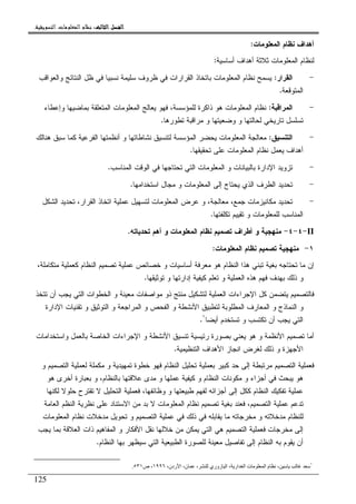 ‫ﺍﻟﺜﺎﻟﺚ‬ ‫ﺍﻟﻔﺼﻞ‬‫ﺍﻟﺜﺎﻟﺚ‬ ‫ﺍﻟﻔﺼﻞ‬‫ﺍﻟﺜﺎﻟﺚ‬ ‫ﺍﻟﻔﺼﻞ‬‫ﺍﻟﺜﺎﻟﺚ‬ ‫ﺍﻟﻔﺼﻞ‬::::‫ﺍﻟﺘﺴﻮﻳﻘﻴﺔ‬ ‫ﺍﻟﻤﻌﻠﻮﻣﺎﺕ‬ ‫ﻧﻈﺎﻡ‬.
125
‫ﺍﻝﻤﻌﻠﻭﻤﺎﺕ‬ ‫ﻨﻅﺎﻡ‬ ‫ﺃﻫﺩﺍﻑ‬:
‫ﺃ‬ ‫ﺜﻼﺜﺔ‬ ‫ﺍﻝﻤﻌﻠﻭﻤﺎﺕ‬ ‫ﻝﻨﻅﺎﻡ‬‫ﺃﺴﺎﺴﻴﺔ‬ ‫ﻫﺩﺍﻑ‬:
-‫ﺍﻝﻘﺭﺍﺭ‬:‫ﻅ‬ ‫ﻓﻲ‬ ‫ﺍﻝﻘﺭﺍﺭﺍﺕ‬ ‫ﺒﺎﺘﺨﺎﺫ‬ ‫ﺍﻝﻤﻌﻠﻭﻤﺎﺕ‬ ‫ﻨﻅﺎﻡ‬ ‫ﻴﺴﻤﺢ‬‫ﻭ‬ ‫ﺍﻝﻨﺘﺎﺌﺞ‬ ‫ﻅل‬ ‫ﻓﻲ‬ ‫ﻨﺴﺒﻴﺎ‬ ‫ﺴﻠﻴﻤﺔ‬ ‫ﺭﻭﻑ‬‫ﺍﻝﻌﻭﺍﻗﺏ‬
‫ﺍﻝﻤﺘﻭﻗﻌﺔ‬.
-‫ﺍﻝﻤﺭﺍﻗﺒﺔ‬:‫ﺒﻤﺎﻀﻴﻬﺎ‬ ‫ﺍﻝﻤﺘﻌﻠﻘﺔ‬ ‫ﺍﻝﻤﻌﻠﻭﻤﺎﺕ‬ ‫ﻴﻌﺎﻝﺞ‬ ‫ﻓﻬﻭ‬ ،‫ﻝﻠﻤﺅﺴﺴﺔ‬ ‫ﺫﺍﻜﺭﺓ‬ ‫ﻫﻭ‬ ‫ﺍﻝﻤﻌﻠﻭﻤﺎﺕ‬ ‫ﻨﻅﺎﻡ‬‫ﻭ‬‫ﺇﻋﻁﺎﺀ‬
‫ﺘﻁﻭﺭﻫﺎ‬ ‫ﻤﺭﺍﻗﺒﺔ‬ ‫ﻭ‬ ‫ﻭﻀﻌﻴﺘﻬﺎ‬ ‫ﻭ‬ ‫ﻝﺤﺎﻝﺘﻬﺎ‬ ‫ﺘﺎﺭﻴﺨﻲ‬ ‫ﺘﺴﻠﺴل‬.
-‫ﺍﻝﺘﻨﺴﻴﻕ‬:‫ﻤﻌ‬‫ﻫﻨﺎﻝﻙ‬ ‫ﺴﺒﻕ‬ ‫ﻜﻤﺎ‬ ‫ﺍﻝﻔﺭﻋﻴﺔ‬ ‫ﺃﻨﻅﻤﺘﻬﺎ‬ ‫ﻭ‬ ‫ﻨﺸﺎﻁﺎﺘﻬﺎ‬ ‫ﻝﺘﻨﺴﻴﻕ‬ ‫ﺍﻝﻤﺅﺴﺴﺔ‬ ‫ﻴﺤﻀﺭ‬ ‫ﺍﻝﻤﻌﻠﻭﻤﺎﺕ‬ ‫ﺎﻝﺠﺔ‬
‫ﺘﺤﻘﻴﻘﻬﺎ‬ ‫ﻋﻠﻰ‬ ‫ﺍﻝﻤﻌﻠﻭﻤﺎﺕ‬ ‫ﻨﻅﺎﻡ‬ ‫ﻴﻌﻤل‬ ‫ﺃﻫﺩﺍﻑ‬.
-‫ﺍﻝﻤﻨﺎﺴﺏ‬ ‫ﺍﻝﻭﻗﺕ‬ ‫ﻓﻲ‬ ‫ﺘﺤﺘﺎﺠﻬﺎ‬ ‫ﺍﻝﺘﻲ‬ ‫ﺍﻝﻤﻌﻠﻭﻤﺎﺕ‬ ‫ﻭ‬ ‫ﺒﺎﻝﺒﻴﺎﻨﺎﺕ‬ ‫ﺍﻹﺩﺍﺭﺓ‬ ‫ﺘﺯﻭﻴﺩ‬.
-‫ﺍﺴﺘﺨﺩﺍﻤﻬﺎ‬ ‫ﻤﺠﺎل‬ ‫ﻭ‬ ‫ﺍﻝﻤﻌﻠﻭﻤﺎﺕ‬ ‫ﺇﻝﻰ‬ ‫ﻴﺤﺘﺎﺝ‬ ‫ﺍﻝﺫﻱ‬ ‫ﺍﻝﻁﺭﻑ‬ ‫ﺘﺤﺩﻴﺩ‬.
-‫ﺠﻤﻊ‬ ‫ﻤﻜﺎﻨﻴﺯﻤﺎﺕ‬ ‫ﺘﺤﺩﻴﺩ‬‫ﺍﻝﺸﻜل‬ ‫ﺘﺤﺩﻴﺩ‬ ،‫ﺍﻝﻘﺭﺍﺭ‬ ‫ﺍﺘﺨﺎﺫ‬ ‫ﻋﻤﻠﻴﺔ‬ ‫ﻝﺘﺴﻬﻴل‬ ‫ﺍﻝﻤﻌﻠﻭﻤﺎﺕ‬ ‫ﻋﺭﺽ‬ ‫ﻭ‬ ،‫ﻤﻌﺎﻝﺠﺔ‬ ،
‫ﺘﻜﻠﻔﺘﻬﺎ‬ ‫ﺘﻘﻴﻴﻡ‬ ‫ﻭ‬ ‫ﻝﻠﻤﻌﻠﻭﻤﺎﺕ‬ ‫ﺍﻝﻤﻨﺎﺴﺏ‬.
II-٤-٤-‫ﺘﺤﺩﻴﺎﺘﻪ‬ ‫ﺃﻫﻡ‬ ‫ﻭ‬ ‫ﺍﻝﻤﻌﻠﻭﻤﺎﺕ‬ ‫ﻨﻅﺎﻡ‬ ‫ﺘﺼﻤﻴﻡ‬ ‫ﺃﻁﺭﺍﻑ‬ ‫ﻭ‬ ‫ﻤﻨﻬﺠﻴﺔ‬.
١-‫ﺍﻝﻤﻌﻠﻭﻤﺎﺕ‬ ‫ﻨﻅﺎﻡ‬ ‫ﺘﺼﻤﻴﻡ‬ ‫ﻤﻨﻬﺠﻴﺔ‬:
‫ﺘﺼﻤ‬ ‫ﻋﻤﻠﻴﺔ‬ ‫ﺨﺼﺎﺌﺹ‬ ‫ﻭ‬ ‫ﺃﺴﺎﺴﻴﺎﺕ‬ ‫ﻤﻌﺭﻓﺔ‬ ‫ﻫﻭ‬ ‫ﺍﻝﻨﻅﺎﻡ‬ ‫ﻫﺫﺍ‬ ‫ﺘﺒﻨﻲ‬ ‫ﺒﻐﻴﺔ‬ ‫ﺘﺤﺘﺎﺠﻪ‬ ‫ﻤﺎ‬ ‫ﺇﻥ‬،‫ﻤﺘﻜﺎﻤﻠﺔ‬ ‫ﻜﻌﻤﻠﻴﺔ‬ ‫ﺍﻝﻨﻅﺎﻡ‬ ‫ﻴﻡ‬
‫ﺘﻭﺜﻴﻘﻬﺎ‬ ‫ﻭ‬ ‫ﺇﺩﺍﺭﺘﻬﺎ‬ ‫ﻜﻴﻔﻴﺔ‬ ‫ﺘﻌﻠﻡ‬ ‫ﻭ‬ ‫ﺍﻝﻌﻤﻠﻴﺔ‬ ‫ﻫﺫﻩ‬ ‫ﻓﻬﻡ‬ ‫ﺒﻬﺩﻑ‬ ‫ﺫﻝﻙ‬ ‫ﻭ‬.
‫ﺘﺘﺨﺫ‬ ‫ﺃﻥ‬ ‫ﻴﺠﺏ‬ ‫ﺍﻝﺘﻲ‬ ‫ﺍﻝﺨﻁﻭﺍﺕ‬ ‫ﻭ‬ ‫ﻤﻌﻴﻨﺔ‬ ‫ﻤﻭﺍﺼﻔﺎﺕ‬ ‫ﺫﻭ‬ ‫ﻤﻨﺘﺞ‬ ‫ﻝﺘﺸﻜﻴل‬ ‫ﺍﻝﻌﻤﻠﻴﺔ‬ ‫ﺍﻹﺠﺭﺍﺀﺍﺕ‬ ‫ﻜل‬ ‫ﻴﺘﻀﻤﻥ‬ ‫ﻓﺎﻝﺘﺼﻤﻴﻡ‬
‫ﺘﻘﻨﻴ‬ ‫ﻭ‬ ‫ﺍﻝﺘﻭﺜﻴﻕ‬ ‫ﻭ‬ ‫ﺍﻝﻤﺭﺍﺠﻌﺔ‬ ‫ﻭ‬ ‫ﺍﻝﻔﺤﺹ‬ ‫ﻭ‬ ‫ﺍﻷﻨﺸﻁﺔ‬ ‫ﻝﺘﻁﺒﻴﻕ‬ ‫ﺍﻝﻤﻁﻠﻭﺒﺔ‬ ‫ﺍﻝﻤﻌﺎﺭﻑ‬ ‫ﻭ‬ ‫ﺍﻝﻨﻤﺎﺫﺝ‬ ‫ﻭ‬‫ﺍﻹﺩﺍﺭﺓ‬ ‫ﺎﺕ‬
‫ﺃﻴﻀﺎ‬ ‫ﺘﺴﺘﺨﺩﻡ‬ ‫ﻭ‬ ‫ﺘﻜﺘﺴﺏ‬ ‫ﺃﻥ‬ ‫ﻴﺠﺏ‬ ‫ﺍﻝﺘﻲ‬١
.
‫ﺍﻷﻨ‬ ‫ﺘﻨﺴﻴﻕ‬ ‫ﺭﺌﻴﺴﻴﺔ‬ ‫ﺒﺼﻭﺭﺓ‬ ‫ﻴﻌﻨﻲ‬ ‫ﻫﻭ‬ ‫ﻭ‬ ‫ﺍﻷﻨﻅﻤﺔ‬ ‫ﺘﺼﻤﻴﻡ‬ ‫ﺃﻤﺎ‬‫ﻭ‬ ‫ﺒﺎﻝﻌﻤل‬ ‫ﺍﻝﺨﺎﺼﺔ‬ ‫ﺍﻹﺠﺭﺍﺀﺍﺕ‬ ‫ﻭ‬ ‫ﺸﻁﺔ‬‫ﺍﺴﺘﺨﺩﺍﻤﺎ‬‫ﺕ‬
‫ﺍﻝﺘﻨﻅﻴﻤﻴﺔ‬ ‫ﺍﻷﻫﺩﺍﻑ‬ ‫ﺍﻨﺠﺎﺯ‬ ‫ﻝﻐﺭﺽ‬ ‫ﺫﻝﻙ‬ ‫ﻭ‬ ‫ﺍﻷﺠﻬﺯﺓ‬.
‫ﻤﻜ‬ ‫ﻭ‬ ‫ﺘﻤﻬﻴﺩﻴﺔ‬ ‫ﺨﻁﻭﺓ‬ ‫ﻓﻬﻭ‬ ‫ﺍﻝﻨﻅﺎﻡ‬ ‫ﺘﺤﻠﻴل‬ ‫ﺒﻌﻤﻠﻴﺔ‬ ‫ﻜﺒﻴﺭ‬ ‫ﺤﺩ‬ ‫ﺇﻝﻰ‬ ‫ﻤﺭﺘﺒﻁﺔ‬ ‫ﺍﻝﺘﺼﻤﻴﻡ‬ ‫ﻓﻌﻤﻠﻴﺔ‬‫ﻭ‬ ‫ﺍﻝﺘﺼﻤﻴﻡ‬ ‫ﻝﻌﻤﻠﻴﺔ‬ ‫ﻤﻠﺔ‬
‫ﻫﻭ‬ ‫ﺃﺨﺭﻯ‬ ‫ﺒﻌﺒﺎﺭﺓ‬ ‫ﻭ‬ ،‫ﺒﺎﻝﻨﻅﺎﻡ‬ ‫ﻋﻼﻗﺘﻬﺎ‬ ‫ﻤﺩﻯ‬ ‫ﻭ‬ ‫ﻋﻤﻠﻬﺎ‬ ‫ﻜﻴﻔﻴﺔ‬ ‫ﻭ‬ ‫ﺍﻝﻨﻅﺎﻡ‬ ‫ﻤﻜﻭﻨﺎﺕ‬ ‫ﻭ‬ ‫ﺃﺠﺯﺍﺀ‬ ‫ﻓﻲ‬ ‫ﻴﺒﺤﺙ‬ ‫ﻫﻭ‬
‫ﻝﻜﻨﻬﺎ‬ ‫ﺤﻠﻭﻻ‬ ‫ﺘﻘﺘﺭﺡ‬ ‫ﻻ‬ ‫ﺍﻝﺘﺤﻠﻴل‬ ‫ﻓﻌﻤﻠﻴﺔ‬ ،‫ﻭﻅﺎﺌﻔﻬﺎ‬ ‫ﻭ‬ ‫ﻁﺒﻴﻌﺘﻬﺎ‬ ‫ﻝﻔﻬﻡ‬ ‫ﺃﺠﺯﺍﺌﻪ‬ ‫ﺇﻝﻰ‬ ‫ﻜﻜل‬ ‫ﺍﻝﻨﻅﺎﻡ‬ ‫ﺘﻔﻜﻴﻙ‬ ‫ﻋﻤﻠﻴﺔ‬
‫ﻻ‬ ‫ﺍﻝﻤﻌﻠﻭﻤﺎﺕ‬ ‫ﻨﻅﺎﻡ‬ ‫ﺘﺼﻤﻴﻡ‬ ‫ﺒﻐﻴﺔ‬ ‫ﻓﻌﻨﺩ‬ ،‫ﺍﻝﺘﺼﻤﻴﻡ‬ ‫ﻋﻤﻠﻴﺔ‬ ‫ﺘﺩﻋﻡ‬‫ﺍﻝﻌﺎﻤﺔ‬ ‫ﺍﻝﻨﻅﻡ‬ ‫ﻨﻅﺭﻴﺔ‬ ‫ﻋﻠﻰ‬ ‫ﺍﻻﺴﺘﻨﺎﺩ‬ ‫ﻤﻥ‬ ‫ﺒﺩ‬
‫ﺍﻝﻤﻌﻠﻭﻤﺎﺕ‬ ‫ﻨﻅﺎﻡ‬ ‫ﻤﺩﺨﻼﺕ‬ ‫ﺘﺤﻭﻴل‬ ‫ﻭ‬ ‫ﺍﻝﺘﺼﻤﻴﻡ‬ ‫ﻋﻤﻠﻴﺔ‬ ‫ﻓﻲ‬ ‫ﺫﻝﻙ‬ ‫ﻓﻲ‬ ‫ﻴﻘﺎﺒﻠﻪ‬ ‫ﻤﺎ‬ ‫ﻤﺨﺭﺠﺎﺘﻪ‬ ‫ﻭ‬ ‫ﻤﺩﺨﻼﺘﻪ‬ ‫ﻝﻠﻨﻅﺎﻡ‬
‫ﻴﺠﺏ‬ ‫ﺒﻤﺎ‬ ‫ﺍﻝﻌﻼﻗﺔ‬ ‫ﺫﺍﺕ‬ ‫ﺍﻝﻤﻔﺎﻫﻴﻡ‬ ‫ﻭ‬ ‫ﺍﻷﻓﻜﺎﺭ‬ ‫ﻨﻘل‬ ‫ﺨﻼﻝﻬﺎ‬ ‫ﻤﻥ‬ ‫ﻴﻤﻜﻥ‬ ‫ﺍﻝﺘﻲ‬ ‫ﻫﻲ‬ ‫ﺍﻝﺘﺼﻤﻴﻡ‬ ‫ﻓﻌﻤﻠﻴﺔ‬ ‫ﻤﺨﺭﺠﺎﺕ‬ ‫ﺇﻝﻰ‬
‫ﻝﻠ‬ ‫ﻤﻌﻴﻨﺔ‬ ‫ﺘﻔﺎﺼﻴل‬ ‫ﺇﻝﻰ‬ ‫ﺍﻝﻨﻅﺎﻡ‬ ‫ﺒﻪ‬ ‫ﻴﻘﻭﻡ‬ ‫ﺃﻥ‬‫ﺍﻝﻨﻅﺎﻡ‬ ‫ﺒﻬﺎ‬ ‫ﺴﻴﻅﻬﺭ‬ ‫ﺍﻝﺘﻲ‬ ‫ﺍﻝﻁﺒﻴﻌﻴﺔ‬ ‫ﺼﻭﺭﺓ‬.
١
‫ر‬ ‫ا‬ ،‫ن‬ ، ‫زوري‬ ‫ا‬ ، ‫ار‬ ‫ا‬ ‫ت‬ ‫ا‬ ‫م‬ ،،‫دن‬١٩٩٦‫ص‬ ،٥٣١.
 