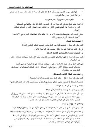 ‫ﺍﻟﺜﺎﻟﺚ‬ ‫ﺍﻟﻔﺼﻞ‬‫ﺍﻟﺜﺎﻟﺚ‬ ‫ﺍﻟﻔﺼﻞ‬‫ﺍﻟﺜﺎﻟﺚ‬ ‫ﺍﻟﻔﺼﻞ‬‫ﺍﻟﺜﺎﻟﺚ‬ ‫ﺍﻟﻔﺼﻞ‬::::‫ﺍﻟﺘﺴﻮﻳﻘﻴﺔ‬ ‫ﺍﻟﻤﻌﻠﻮﻣﺎﺕ‬ ‫ﻧﻈﺎﻡ‬.
129
-‫ﺍﻝﺘﻭﺍﺼل‬:‫ﺍﻝﻤﻌﺎﻴﻴﺭ‬ ‫ﻫﺫﻩ‬ ‫ﻤﺠﻤﻭﻉ‬ ‫ﻋﻠﻰ‬ ‫ﺘﻌﺘﻤﺩ‬ ‫ﺃﻥ‬ ‫ﺍﻝﻤﺅﺴﺴﺔ‬ ‫ﻓﻌﻠﻰ‬ ‫ﺍﻝﻤﻜﻭﻨﺎﺕ‬ ‫ﻤﺨﺘﻠﻑ‬ ‫ﺒﻴﻥ‬ ‫ﺍﻝﺘﻨﺴﻴﻕ‬ ‫ﺴﻬﻭﻝﺔ‬
‫ﻭ‬ ‫ﺠﻴﺩ‬ ‫ﺘﺴﻴﻴﺭ‬ ‫ﺃﺠل‬ ‫ﻤﻥ‬‫ﻝﻠﻤﻭﺍﺭﺩ‬ ‫ﺃﻤﺜل‬.
٣-‫ﺍﻝﻤﻌﻠﻭﻤﺎﺕ‬ ‫ﻝﻨﻅﺎﻡ‬ ‫ﺍﻝﻤﻭﺠﻬﺔ‬ ‫ﺍﻝﺘﺤﺩﻴﺎﺕ‬ ‫ﺃﻫﻡ‬
‫ﻭ‬ ‫ﺍﻝﻤﺴﺘﻬﻠﻜﻴﻥ‬ ‫ﻤﻊ‬ ‫ﻋﻼﻗﺘﻬﺎ‬ ‫ﻋﻠﻰ‬ ‫ﺍﻝﺘﺄﺜﻴﺭﺍﺕ‬ ‫ﻤﻥ‬ ‫ﺍﻝﻌﺩﻴﺩ‬ ‫ﺇﻝﻰ‬ ‫ﺃﺩﻯ‬ ‫ﺍﻝﻤﺅﺴﺴﺔ‬ ‫ﻓﻲ‬ ‫ﺍﻝﻤﻌﻠﻭﻤﺎﺕ‬ ‫ﻨﻅﺎﻡ‬ ‫ﺃﻫﻤﻴﺔ‬ ‫ﺇﻥ‬
‫ﺒﺸﺒﻜﺎﺕ‬ ‫ﺍﺘﺼﺎﻝﻬﻡ‬ ‫ﻭ‬ ‫ﺍﻝﻔﻨﻴﺔ‬ ‫ﺍﻝﻤﻬﺎﺭﺓ‬ ‫ﺫﻭﻱ‬ ‫ﺍﻝﻌﺎﻤﻠﻴﻥ‬ ‫ﻤﻥ‬ ‫ﺍﻝﻜﺜﻴﺭ‬ ‫ﻴﻘﺘﻀﻲ‬ ‫ﺍﻝﻨﻅﺎﻡ‬ ‫ﻫﺫﺍ‬ ‫ﻓﺈﺩﺨﺎل‬ ،‫ﺍﻝﻤﻭﺭﺩﻴﻥ‬
‫ﺍﻻﺘﺼﺎل‬.
‫ﺃ‬ ‫ﻤﻥ‬ ‫ﺃﻨﻪ‬ ‫ﺒﻤﻌﻨﻰ‬‫ﺒﻌﻴﻥ‬ ‫ﺍﻷﺨﺫ‬ ‫ﻤﻊ‬ ‫ﺍﻝﻤﺩﻴﺭﻴﻥ‬ ‫ﻻﺤﺘﻴﺎﺠﺎﺕ‬ ‫ﻤﻼﺌﻡ‬ ‫ﻨﻅﺎﻡ‬ ‫ﺒﻨﺎﺀ‬ ‫ﻤﻥ‬ ‫ﺒﺩ‬ ‫ﻻ‬ ‫ﺠﺩﻴﺩ‬ ‫ﻤﻌﻠﻭﻤﺎﺕ‬ ‫ﻨﻅﺎﻡ‬ ‫ﺠل‬
‫ﺫﻝﻙ‬ ‫ﻓﻲ‬ ‫ﺘﻭﺍﺠﻬﻬﻡ‬ ‫ﺍﻝﺘﻲ‬ ‫ﺍﻝﺘﺤﺩﻴﺎﺕ‬ ‫ﺍﻻﻋﺘﺒﺎﺭ‬.
‫ﺃ‬-‫ﺇﺴﺘﺭﺍﺘﻴﺠﻴﺔ‬ ‫ﺘﺤﺩﻴﺎﺕ‬:
‫ﺍﻝﻔﻌﺎل؟‬ ‫ﺍﻝﺘﻨﺎﻓﺴﻲ‬ ‫ﺍﻝﺘﻨﻅﻴﻡ‬ ‫ﺘﺼﻤﻴﻡ‬ ‫ﻭ‬ ‫ﺍﻝﻤﻌﻠﻭﻤﺎﺕ‬ ‫ﺘﻜﻨﻭﻝﻭﺠﻴﺎ‬ ‫ﺘﺴﺘﺨﺩﻡ‬ ‫ﺃﻥ‬ ‫ﻝﻠﻤﺅﺴﺴﺔ‬ ‫ﻴﻤﻜﻥ‬ ‫ﻜﻴﻑ‬
‫ﺒﺸﻜل‬ ‫ﺍﻝﺴﺭﻴﻌﺔ‬ ‫ﺍﻝﻔﻨﻴﺔ‬ ‫ﺍﻝﺘﻐﻴﺭﺍﺕ‬ ‫ﻅل‬ ‫ﻓﻲ‬‫ﺇﺘﺒﺎﻋﻪ‬ ‫ﺍﻝﻤﺅﺴﺴﺔ‬ ‫ﻋﻠﻰ‬ ‫ﻴﺼﻌﺏ‬.
‫ﺏ‬-‫ﺍﻝﻌﻤﻼﻗﺔ‬ ‫ﺍﻝﻜﻴﺎﻨﺎﺕ‬ ‫ﻨﺤﻭ‬ ‫ﺒﺎﻻﺘﺠﺎﻩ‬ ‫ﺍﻝﺨﺎﺼﺔ‬ ‫ﺍﻝﺘﺤﺩﻴﺎﺕ‬.
‫ﺘﺘﺠﻪ‬ ‫ﻭ‬ ‫ﺍﻝﻌﻤﻼﻗﺔ‬ ‫ﺒﺎﻝﻜﻴﺎﻨﺎﺕ‬ ‫ﺘﺘﻤﻴﺯ‬ ‫ﺍﻝﺘﻲ‬ ‫ﺍﻝﺒﻴﺌﻴﺔ‬ ‫ﺍﻝﻅﺭﻭﻑ‬ ‫ﻤﻊ‬ ‫ﻝﻠﺘﻜﻴﻑ‬ ‫ﺍﺤﺘﻴﺎﺠﺎﺘﻬﺎ‬ ‫ﺘﻔﻬﻡ‬ ‫ﺃﻥ‬ ‫ﻝﻠﻤﺅﺴﺴﺔ‬ ‫ﻴﻤﻜﻥ‬ ‫ﻜﻴﻑ‬
‫ﺍﻝﻌﺎﻝﻤﻴﺔ؟‬ ‫ﻨﺤﻭ‬.
‫ﻅﻬﺭﺕ‬ ‫ﺍﻝﻌﻤﻼﻗﺔ‬ ‫ﺍﻝﻜﻴﺎﻨﺎﺕ‬ ‫ﻅﻬﻭﺭ‬ ‫ﻭ‬ ‫ﺍﻝﻌﺎﻝﻤﻴﺔ‬ ‫ﺍﻝﺘﺠﺎﺭﺓ‬ ‫ﻓﻲ‬ ‫ﺍﻝﻤﺘﺯﺍﻴﺩ‬ ‫ﺍﻝﻨﻤﻭ‬ ‫ﻓﻔﻲ‬‫ﺃﻨﻅﻤﺔ‬ ‫ﺘﺒﻨﻲ‬ ‫ﺇﻝﻰ‬ ‫ﺍﻝﺤﺎﺠﺔ‬
‫ﺘﺩﻓﻕ‬ ‫ﺭﺼﺩ‬ ‫ﻭ‬ ‫ﺍﻝﻤﻌﻠﻭﻤﺎﺘﻴﺔ‬ ‫ﺸﺒﻜﺎﺕ‬ ‫ﺘﻭﻓﻴﺭ‬ ‫ﻭ‬ ‫ﺍﻝﺨﺩﻤﺎﺕ‬ ‫ﻭ‬ ‫ﺍﻝﺴﻠﻊ‬ ‫ﺒﻴﻊ‬ ‫ﻭ‬ ‫ﺍﻹﻨﺘﺎﺝ‬ ‫ﻋﻤﻠﻴﺎﺕ‬ ‫ﻝﺘﺩﻋﻴﻡ‬ ‫ﻤﻌﻠﻭﻤﺎﺘﻴﺔ‬
‫ﺩﻭل‬ ‫ﻋﺩﺓ‬ ‫ﻋﺒﺭ‬ ‫ﺍﻝﻤﻌﻠﻭﻤﺎﺕ‬.
‫ﺝ‬-‫ﺒﺎﻝﻤﻌﻠﻭﻤﺎﺕ‬ ‫ﺍﻝﺨﺎﺹ‬ ‫ﺍﻝﻬﻴﻜل‬ ‫ﺒﻨﺎﺀ‬ ‫ﺘﺤﺩﻱ‬.
‫ﺍﻝﻤﺅﺴﺴﺔ؟‬ ‫ﺃﻫﺩﺍﻑ‬ ‫ﻴﺩﻋﻡ‬ ‫ﺍﻝﺫﻱ‬ ‫ﺍﻝﻤﻌﻠﻭﻤﺎﺕ‬ ‫ﻫﻴﻜل‬ ‫ﺘﻁﻭﺭ‬ ‫ﺃﻥ‬ ‫ﻝﻠﻤﺅﺴﺴﺔ‬ ‫ﻴﻤﻜﻥ‬ ‫ﻜﻴﻑ‬
‫ﻻ‬ ‫ﺍﻝﻤﺅﺴﺴﺎﺕ‬ ‫ﻓﺒﻌﺽ‬‫ﺘﺘﺒﻌﻬﺎ‬ ‫ﺍﻝﺘﻲ‬ ‫ﺍﻝﻨﻅﻡ‬ ‫ﻫﺫﻩ‬ ‫ﻜﻔﺎﺀﺓ‬ ‫ﻨﻘﺹ‬ ‫ﺒﺴﺒﺏ‬ ‫ﺍﻝﻤﻁﻠﻭﺏ‬ ‫ﺒﺎﻝﻤﺴﺘﻭﻯ‬ ‫ﺃﻫﺩﺍﻓﻬﺎ‬ ‫ﺘﺤﻘﻴﻕ‬ ‫ﺘﺴﺘﻁﻴﻊ‬.
‫ﺩ‬-‫ﺍﻝﻤﻌﻠﻭﻤﺎﺕ‬ ‫ﻨﻅﻡ‬ ‫ﻓﻲ‬ ‫ﺍﻻﺴﺘﺜﻤﺎﺭ‬ ‫ﺘﺤﺩﻱ‬
‫ﺘﺒﻨﺘﻪ؟‬ ‫ﺍﻝﺫﻱ‬ ‫ﺍﻝﻨﻅﺎﻡ‬ ‫ﻗﻴﻤﺔ‬ ‫ﺘﺤﺩﺩ‬ ‫ﺃﻥ‬ ‫ﻝﻠﻤﺅﺴﺴﺔ‬ ‫ﻴﻤﻜﻥ‬ ‫ﻜﻴﻑ‬
‫ﺃﻥ‬ ‫ﺍﻝﻀﺭﻭﺭﻱ‬ ‫ﻤﻥ‬ ‫ﺍﻝﺨﺩﻤﺎﺕ‬ ‫ﻭ‬ ‫ﺍﻝﻤﻨﺘﺠﺎﺕ‬ ‫ﺼﻴﺎﻨﺔ‬ ‫ﻭ‬ ‫ﺇﻨﺘﺎﺝ‬ ‫ﻭ‬ ‫ﺘﺼﻤﻴﻡ‬ ‫ﻓﻲ‬ ‫ﺍﻝﻨﻅﻡ‬ ‫ﻫﺫﻩ‬ ‫ﺍﺴﺘﺨﺩﺍﻡ‬ ‫ﻋﻤﻠﻴﺔ‬ ‫ﺃﻥ‬ ‫ﺤﻴﺙ‬
‫ﻋﻤﻠ‬ ‫ﺘﻜﻭﻥ‬‫ﻫﺫﻩ‬ ‫ﻫﻴﻜل‬ ‫ﺒﻨﺎﺀ‬ ‫ﻋﻭﺍﺌﺩ‬ ‫ﻭ‬ ‫ﺘﻜﻠﻔﺔ‬ ‫ﻋﻠﻰ‬ ‫ﺍﻝﺘﻌﺭﻑ‬ ‫ﺍﻝﻀﺭﻭﺭﻱ‬ ‫ﻓﻤﻥ‬ ،‫ﻋﺎﺌﺩ‬ ‫ﺫﺍﺕ‬ ‫ﻓﻴﻬﺎ‬ ‫ﺍﻻﺴﺘﺜﻤﺎﺭ‬ ‫ﻴﺔ‬
‫ﺍﻝﻨﻅﺎﻡ‬ ‫ﻫﺫﺍ‬ ‫ﺇﺘﺒﺎﻉ‬ ‫ﻋﻥ‬ ‫ﺍﻝﻨﺎﺘﺠﺔ‬ ‫ﺍﻝﺘﻨﻅﻴﻤﻴﺔ‬ ‫ﺍﻝﻨﻭﺍﺤﻲ‬ ‫ﻓﻲ‬ ‫ﺍﻝﺘﻐﻴﺭ‬ ‫ﻤﺘﺎﺒﻌﺔ‬ ‫ﻭ‬ ‫ﺍﻝﻨﻅﻡ‬.
‫ﻭ‬-‫ﺍﻝﺭﻗﺎﺒﺔ‬ ‫ﻭ‬ ‫ﺍﻝﻤﺴﺅﻭﻝﻴﺔ‬ ‫ﺘﺤﺩﻱ‬
‫ﺍ‬ ‫ﺘﺤﻘﻴﻕ‬ ‫ﻭ‬ ‫ﻓﻬﻡ‬ ‫ﻤﻥ‬ ‫ﻝﻸﻓﺭﺍﺩ‬ ‫ﻴﻤﻜﻥ‬ ‫ﺍﻝﺫﻱ‬ ‫ﺍﻝﻤﻌﻠﻭﻤﺎﺕ‬ ‫ﻨﻅﻡ‬ ‫ﻫﻴﻜل‬ ‫ﺘﺒﻨﻲ‬ ‫ﺃﻥ‬ ‫ﻝﻠﻤﺅﺴﺴﺔ‬ ‫ﻴﻤﻜﻥ‬ ‫ﻜﻴﻑ‬‫ﻋﻠﻴﻪ؟‬ ‫ﻝﺭﻗﺎﺒﺔ‬
‫ﺍﻻﺠﺘﻤﺎﻋﻴﺔ؟‬ ‫ﺍﻝﻨﺎﺤﻴﺔ‬ ‫ﻤﻥ‬ ‫ﻤﻘﺒﻭﻝﺔ‬ ‫ﻭ‬ ‫ﻤﺴﺌﻭﻝﺔ‬ ‫ﺒﻁﺭﻴﻘﺔ‬ ‫ﺍﻝﻤﻌﻠﻭﻤﺎﺕ‬ ‫ﻨﻅﻡ‬ ‫ﺍﺴﺘﺨﺩﺍﻡ‬ ‫ﻴﻀﻤﻥ‬ ‫ﺃﻥ‬ ‫ﻝﻠﻨﻅﺎﻡ‬ ‫ﻴﻤﻜﻥ‬ ‫ﻜﻴﻑ‬ ‫ﻭ‬
‫ﺍﻝﻤﺅﺴﺴﺔ‬ ‫ﻋﻠﻰ‬ ‫ﻜﺎﺭﺜﺔ‬ ‫ﻴﺸﻜل‬ ‫ﺃﺠﻠﻬﺎ‬ ‫ﻤﻥ‬ ‫ﺼﻤﻤﺕ‬ ‫ﺍﻝﺘﻲ‬ ‫ﺍﻷﻫﺩﺍﻑ‬ ‫ﺘﺤﻘﻕ‬ ‫ﻻ‬ ‫ﺜﻡ‬ ‫ﺘﺼﻤﻡ‬ ‫ﺍﻝﺘﻲ‬ ‫ﺍﻝﻨﻅﻡ‬ ‫ﺃﻥ‬ ‫ﺜﺒﺕ‬ ‫ﻝﻘﺩ‬
‫ﻝﻬﺎ‬ ‫ﻤﺨﻁﻁ‬ ‫ﻫﻭ‬ ‫ﻜﻤﺎ‬ ‫ﺍﻝﻤﺘﺒﻌﺔ‬ ‫ﺍﻝﺨﻁﻭﺍﺕ‬ ‫ﺼﺤﺔ‬ ‫ﻤﻥ‬ ‫ﺍﻝﺘﺄﻜﺩ‬ ‫ﻤﻥ‬ ‫ﺒﺩ‬ ‫ﻻ‬ ‫ﻓﻠﺫﻝﻙ‬‫ﺘﺘﺒﻊ‬ ‫ﻭ‬ ‫ﻋﻤﻠﻴﺎﺘﻬﺎ‬ ‫ﻤﺭﺍﻗﺒﺔ‬ ‫ﻭ‬
‫ﺍﻹﻨﺴﺎﻨﻴﺔ‬ ‫ﻭ‬ ‫ﺍﻻﺠﺘﻤﺎﻋﻴﺔ‬ ‫ﺍﻝﻨﻭﺍﺤﻲ‬ ‫ﻋﻠﻰ‬ ‫ﺘﺄﺜﻴﺭﺍﺘﻬﺎ‬.
 