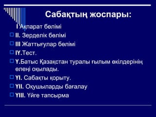 Сабақтың жоспары:
І Ақпарат бөлімі
 ІІ. Зерделік бөлімі
 ІІІ Жаттығулар бөлімі
 ІҮ.Тест.
 Ү.Батыс Қазақстан туралы ғылым өкілдерінің
өлеңі оқылады.
 ҮІ. Сабақты қорыту.
 ҮІІ. Оқушыларды бағалау
 ҮІІІ. Үйге тапсырма
 