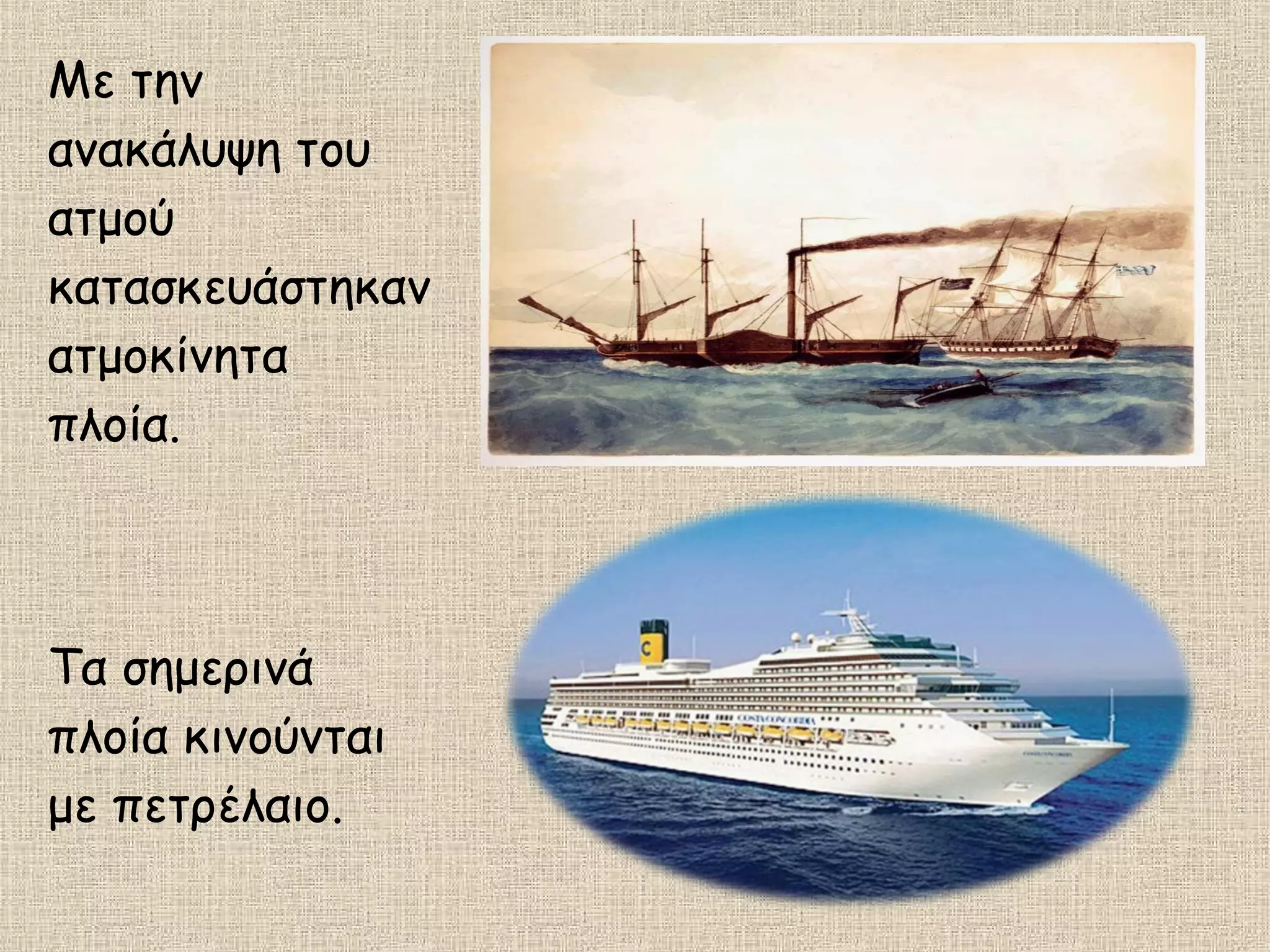 Με την
ανακάλυψη του
ατμού
κατασκευάστηκαν
ατμοκίνητα
πλοία.
Τα σημερινά
πλοία κινούνται
με πετρέλαιο.
 