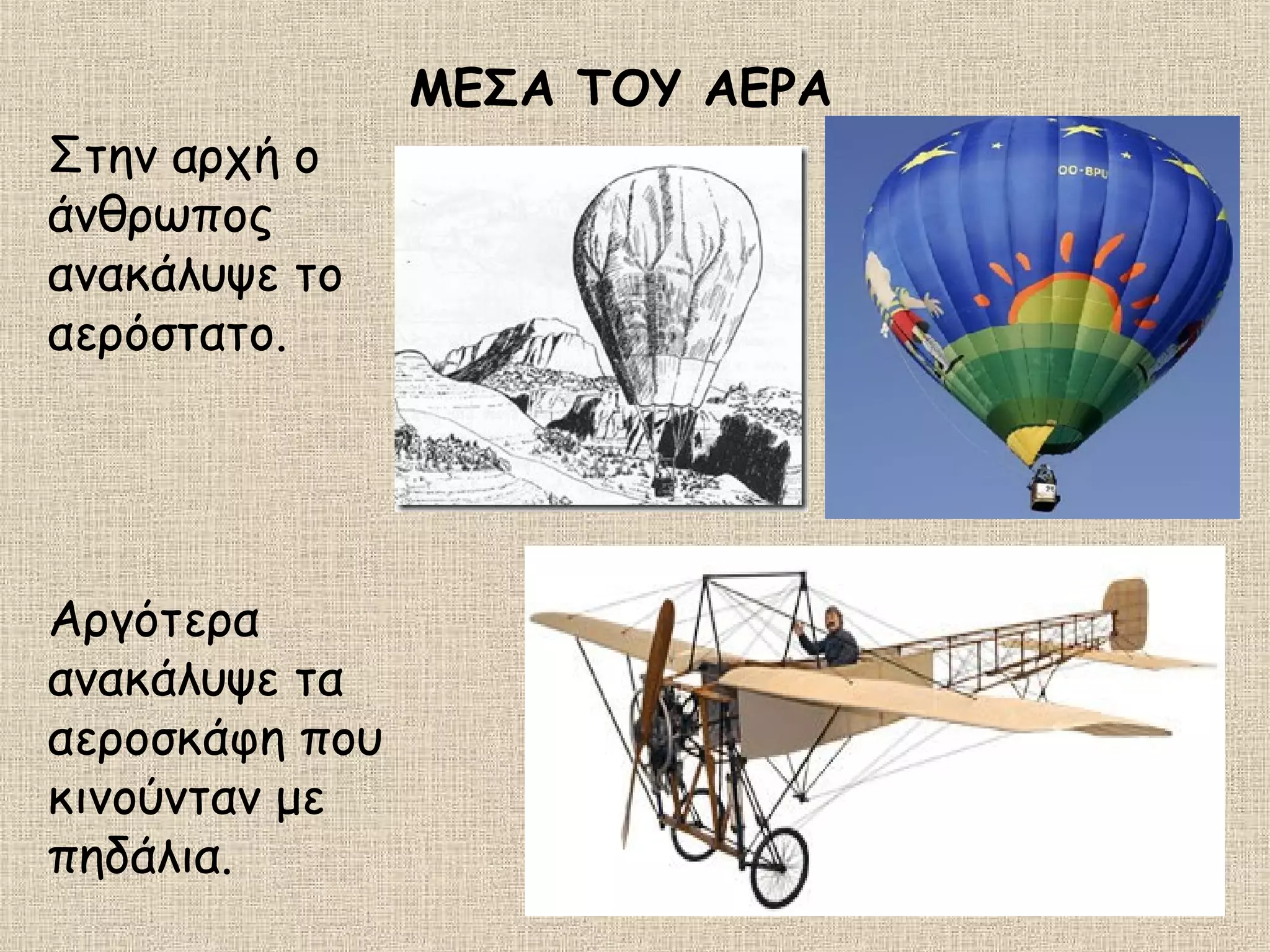 ΜΕΣΑ ΤΟΥ ΑΕΡΑ
Στην αρχή ο
άνθρωπος
ανακάλυψε το
αερόστατο.
Αργότερα
ανακάλυψε τα
αεροσκάφη που
κινούνταν με
πηδάλια.
 