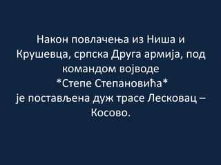 Након повлачења из Ниша и
Крушевца, српска Друга армија, под
командом војводе
*Степе Степановића*
је постављена дуж трасе Лесковац –
Косово.
 