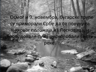 Осмог и 9. новембра, бугарске трупе
су приморали Србе да се повуку са
њиховог положаја,из Лесковаца, и
напредовале су ка десној обали Пусте
реке.
 