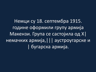 Немци су 18. септембра 1915.
године оформили групу армија
Макензи. Група се састојила од X|
немачких армија,||| аустроугарске и
| бугарска армија.
 
