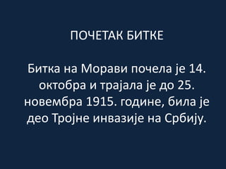 ПОЧЕТАК БИТКЕ
Битка на Морави почела је 14.
октобра и трајала је до 25.
новембра 1915. године, била је
део Тројне инвазије на Србију.
 