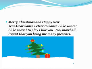  Merry Christmas and Happy New
Year.Dear Santa Letter to Santa I like winter.
I like snow.I to play I like you too.snowball.
I want that you bring me many presents.
 