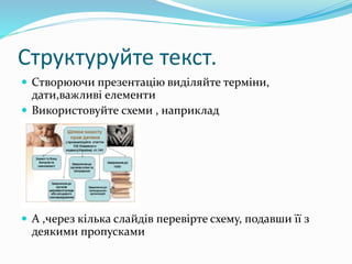 Структуруйте текст.
 Створюючи презентацію виділяйте терміни,
дати,важливі елементи
 Використовуйте схеми , наприклад
 А ,через кілька слайдів перевірте схему, подавши її з
деякими пропусками
 