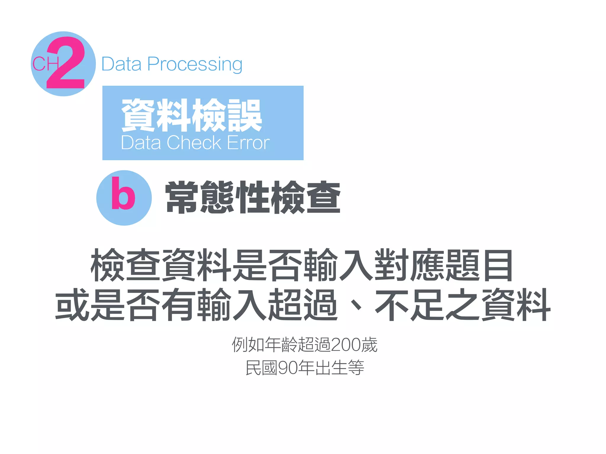 b 常態性檢查
檢查資料是否輸入對應題目
或是否有輸入超過、不足之資料
例如年齡超過200歲
民國90年出生等
資料檢誤
Data Check Error
2CH Data Processing
 