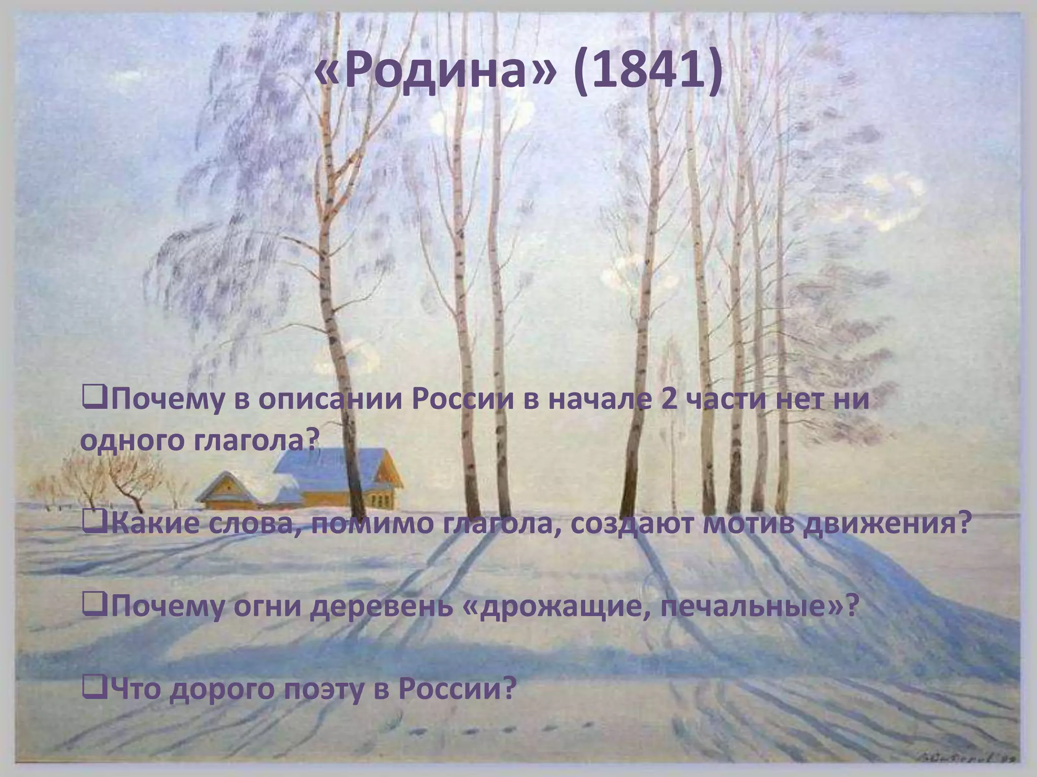 «Родина» (1841)
Почему в описании России в начале 2 части нет ни
одного глагола?
Какие слова, помимо глагола, создают мотив движения?
Почему огни деревень «дрожащие, печальные»?
Что дорого поэту в России?
 