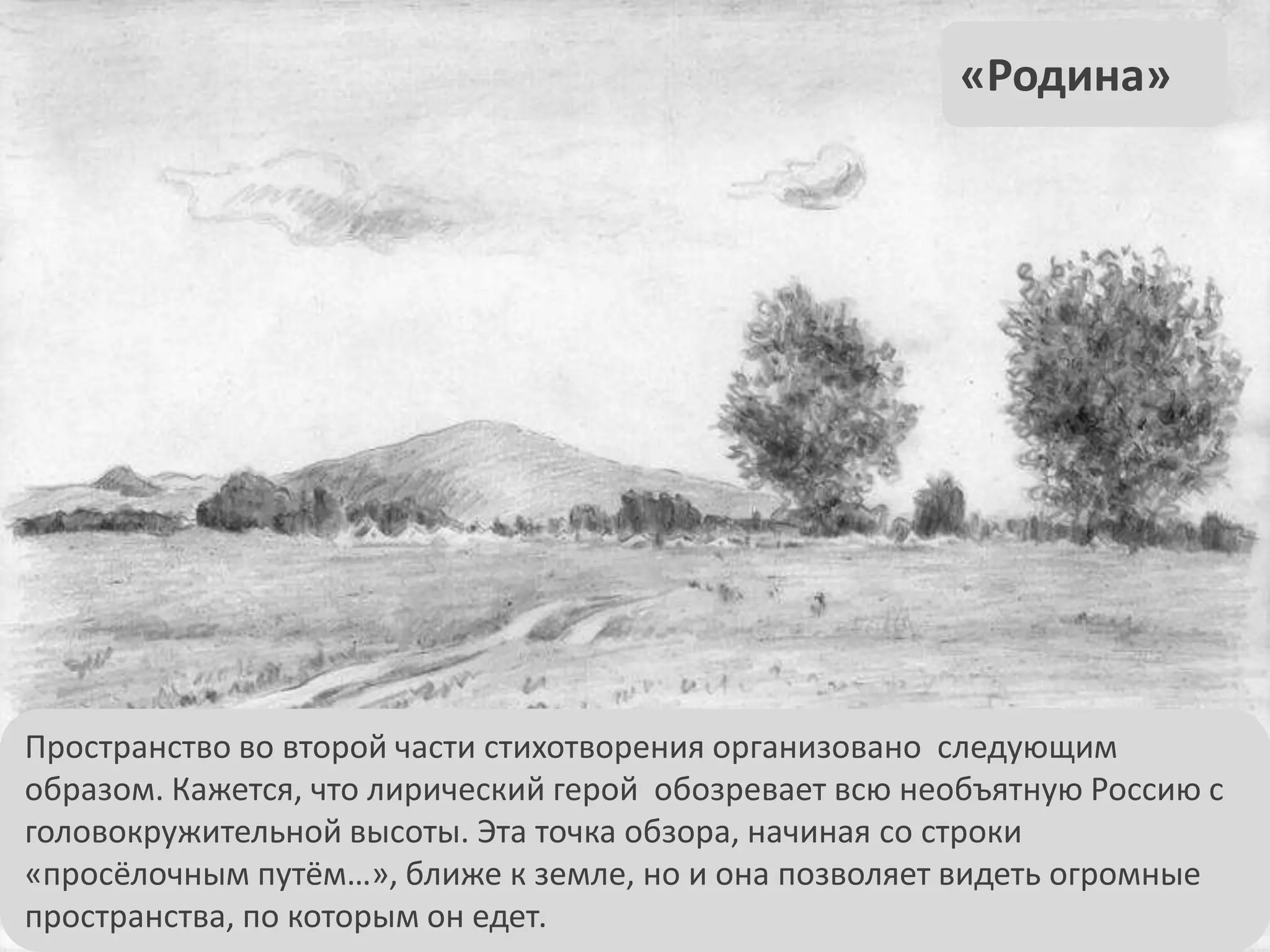 Пространство во второй части стихотворения организовано следующим
образом. Кажется, что лирический герой обозревает всю необъятную Россию с
головокружительной высоты. Эта точка обзора, начиная со строки
«просёлочным путём…», ближе к земле, но и она позволяет видеть огромные
пространства, по которым он едет.
«Родина»
 