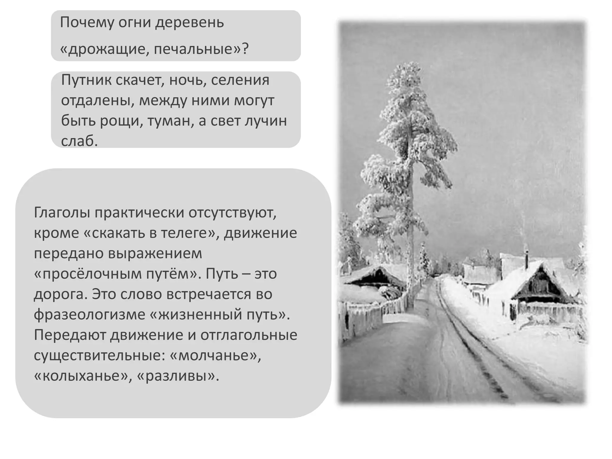 Путник скачет, ночь, селения
отдалены, между ними могут
быть рощи, туман, а свет лучин
слаб.
Почему огни деревень
«дрожащие, печальные»?
Глаголы практически отсутствуют,
кроме «скакать в телеге», движение
передано выражением
«просёлочным путём». Путь – это
дорога. Это слово встречается во
фразеологизме «жизненный путь».
Передают движение и отглагольные
существительные: «молчанье»,
«колыханье», «разливы».
 
