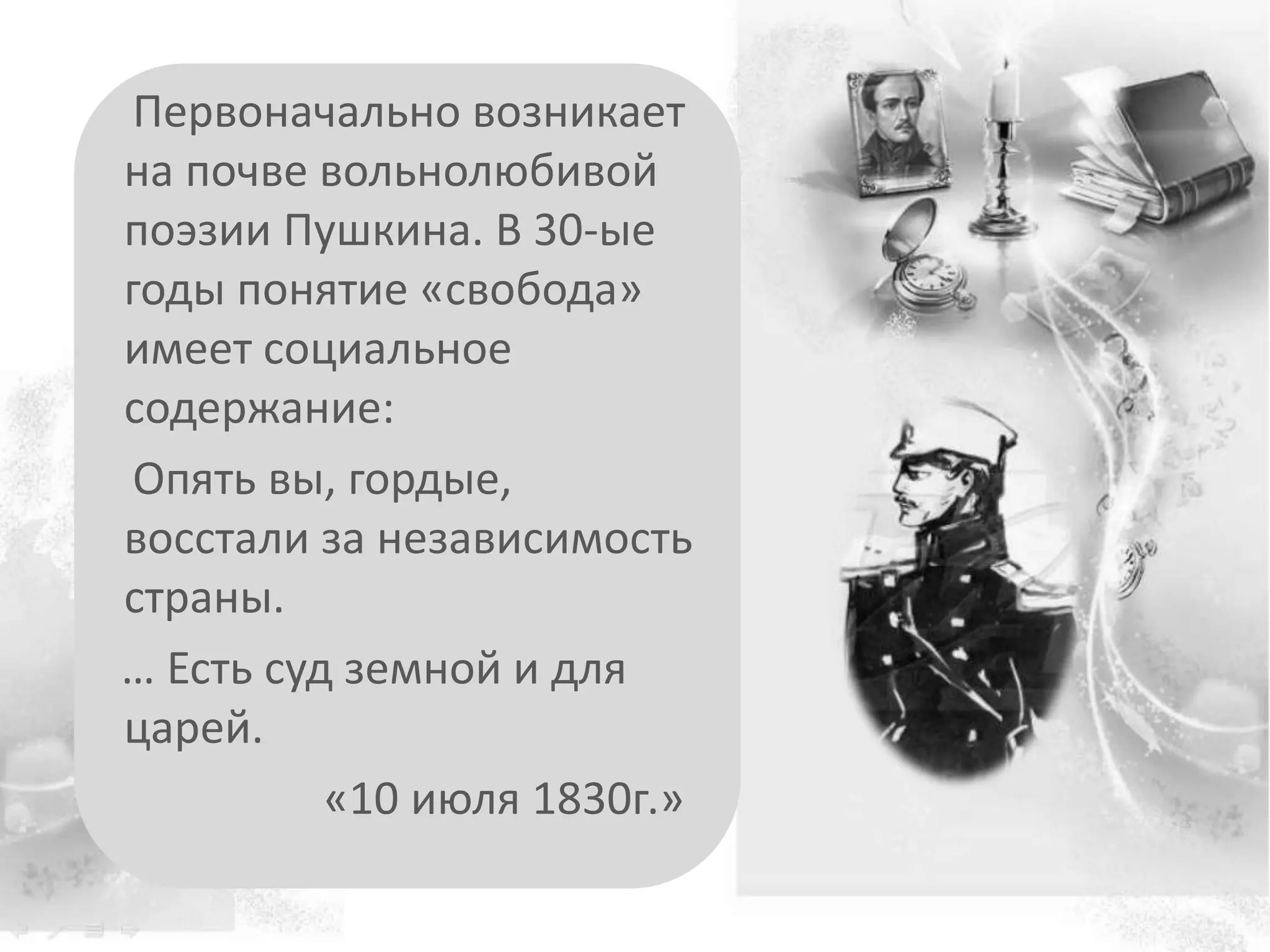 Первоначально возникает
на почве вольнолюбивой
поэзии Пушкина. В 30-ые
годы понятие «свобода»
имеет социальное
содержание:
Опять вы, гордые,
восстали за независимость
страны.
… Есть суд земной и для
царей.
«10 июля 1830г.»
 