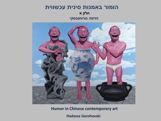 ‫עכשווית‬ ‫סינית‬ ‫באמנות‬ ‫הומור‬
‫הדסה‬‫גורוחובסקי‬
Humor in Chinese contemporary art
GorohovskiHadassa
‫א‬ ‫חלק‬
 