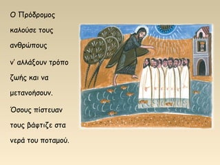 Ο Πρόδρομος
καλούσε τους
ανθρώπους
ν’ αλλάξουν τρόπο
ζωής και να
μετανοήσουν.
Όσους πίστευαν
τους βάφτιζε στα
νερά του ποταμού.
 