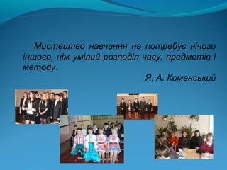 Мистецтво навчання не потребує нічого
іншого, ніж умілий розподіл часу, предметів і
методу.
Я. А. Коменський
 