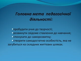 Головна мета педагогічної
діяльності:
•пробудити учня до творчості;
•розвинути свідоме ставлення до навчання;
•спонукати д...