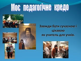 Завжди бути сучасною іЗавжди бути сучасною і
цікавоюцікавою
як учитель для учнів.як учитель для учнів.
 