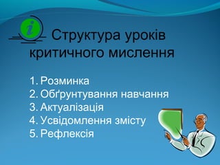 Структура уроків
критичного мислення
1. Розминка
2. Обґрунтування навчання
3. Актуалізація
4. Усвідомлення змісту
5. Рефле...
