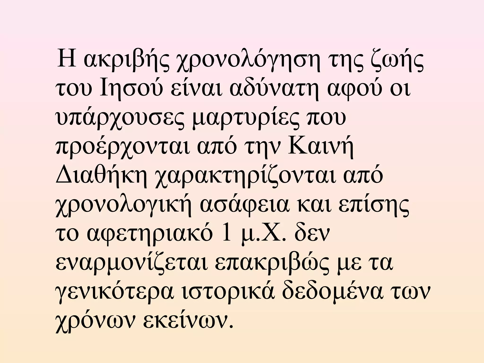 Η ακριβής χρονολόγηση της ζωής
του Ιησού είναι αδύνατη αφού οι
υπάρχουσες μαρτυρίες που
προέρχονται από την Καινή
Διαθήκη χαρακτηρίζονται από
χρονολογική ασάφεια και επίσης
το αφετηριακό 1 μ.Χ. δεν
εναρμονίζεται επακριβώς με τα
γενικότερα ιστορικά δεδομένα των
χρόνων εκείνων.
 