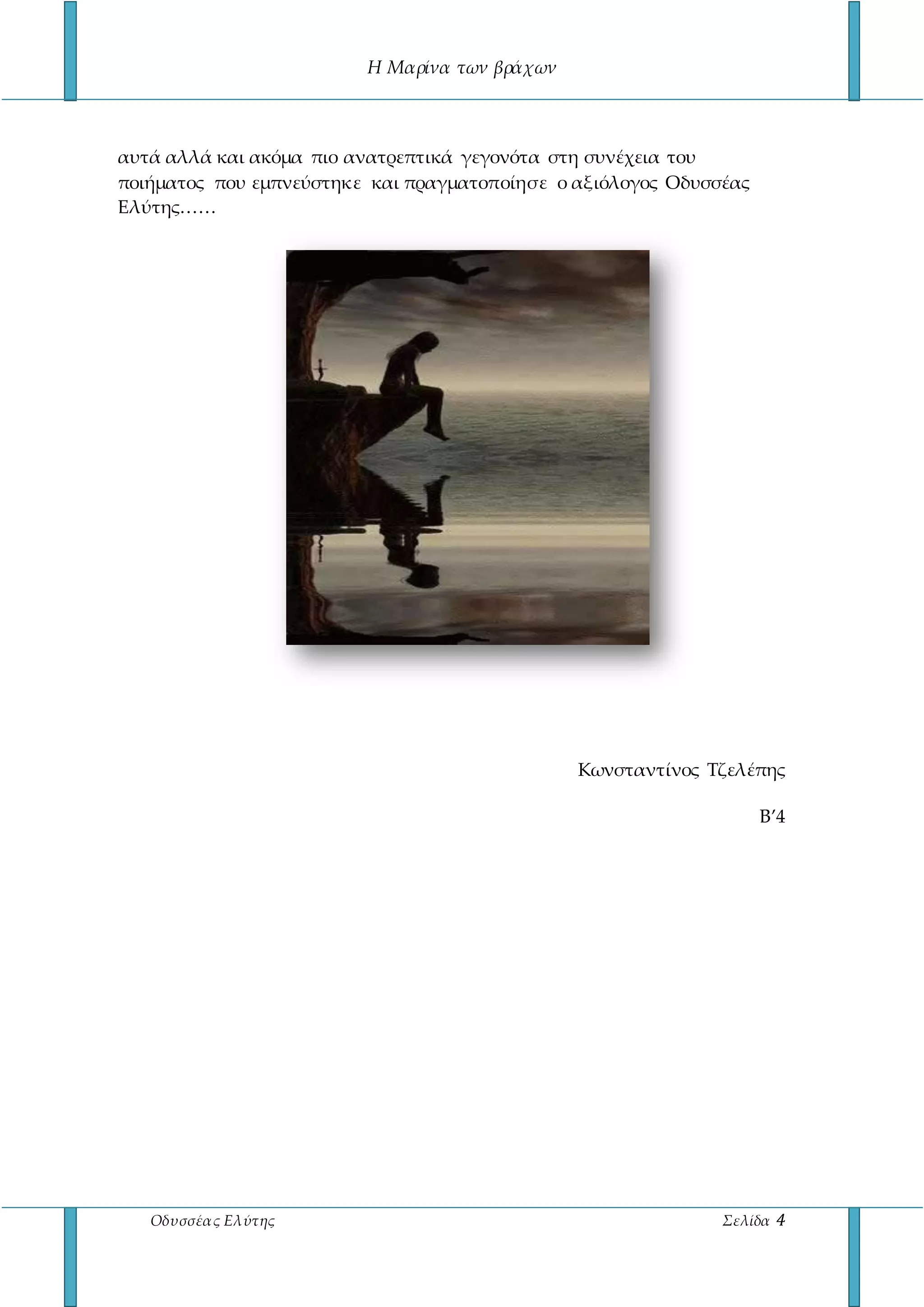 Η Μαρίνα των βράχων
Οδυσσέας Ελύτης Σελίδα 4
αυτά αλλά και ακόμα πιο ανατρεπτικά γεγονότα στη συνέχεια του
ποιήματος που εμπνεύστηκε και πραγματοποίησε ο αξιόλογος Οδυσσέας
Ελύτης……
Κωνσταντίνος Τζελέπης
Β’4
 