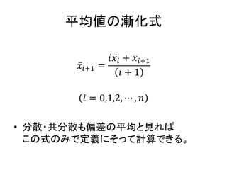 平均値の漸化式
𝑥𝑖+1 =
𝑖 𝑥𝑖 + 𝑥𝑖+1
𝑖 + 1
𝑖 = 0,1,2, ⋯ , 𝑛
• 分散・共分散も偏差の平均と見れば
この式のみで定義にそって計算できる。
 