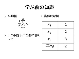 学ぶ前の知識
• 平均値
1
𝑁
𝑖=1
𝑁
𝑥𝑖
• 上の例を以下の様に書く
– 𝑥
• 具体的な例
𝑥1 1
𝑥2 2
𝑥3 3
平均 2
 