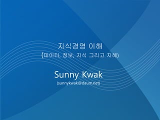 지식경영 이해
(데이터, 정보, 지식 그리고 지혜)
Sunny Kwak
(sunnykwak@daum.net)
 