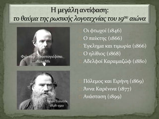 Oι φτωχοί (1846)
Ο παίκτης (1866)
Έγκλημα και τιμωρία (1866)
Ο ηλίθιος (1868)
Αδελφοί Καραμαζώφ (1880)
Φιόντορ Ντοστογιέφσκι
1821-1881
Λέων Τολστόι
1828-1910
Πόλεμος και Ειρήνη (1869)
Άννα Καρένινα (1877)
Ανάσταση (1899)
 